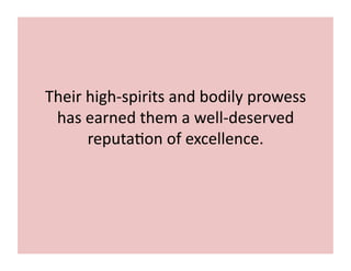 Their 
high-­‐spirits 
and 
bodily 
prowess 
has 
earned 
them 
a 
well-­‐deserved 
reputa;on 
of 
excellence. 
 