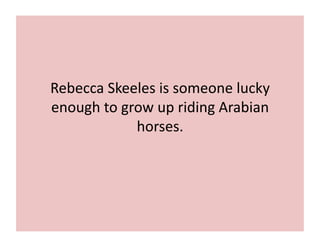 Rebecca 
Skeeles 
is 
someone 
lucky 
enough 
to 
grow 
up 
riding 
Arabian 
horses. 
 