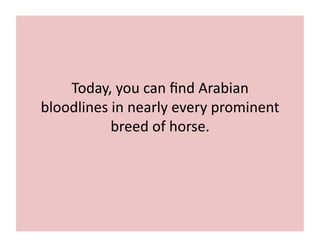 Today, 
you 
can 
find 
Arabian 
bloodlines 
in 
nearly 
every 
prominent 
breed 
of 
horse. 
 