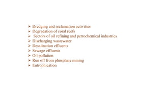  Dredging and reclamation activities
 Degradation of coral reefs
 Sectors of oil refining and petrochemical industries
 Discharging wastewater
 Desalination effluents
 Sewage effluents
 Oil pollution
 Run off from phosphate mining
 Eutrophication
 