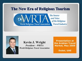 The New Era of Religious Tourism




                                           Presentation at
        Kevin J. Wright                  the Arabian Travel
          President - WRTA               Market, May 2009
    World Religious Travel Association
                                            Dubai, UAE
 