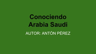 Conociendo
Arabia Saudi
AUTOR: ANTÓN PÉREZ
 
