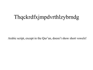 Thqckrdfxjmpdvrthlzybrndg
Arabic script, except in the Qur’an, doesn’t show short vowels!
 