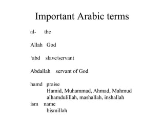 Important Arabic terms
al- the
Allah God
‘abd slave/servant
Abdallah servant of God
hamd praise
Hamid, Muhammad, Ahmad, Mahmud
alhamdulillah, mashallah, inshallah
ism name
bismillah
 