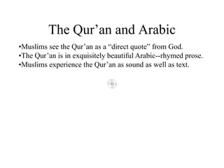 The Qur’an and Arabic
•Muslims see the Qur’an as a “direct quote” from God.
•The Qur’an is in exquisitely beautiful Arabic--rhymed prose.
•Muslims experience the Qur’an as sound as well as text.
 