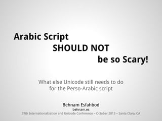 Arabic Script
SHOULD NOT
be so Scary!
What else Unicode still needs to do
for the Perso-Arabic script
Behnam Esfahbod
behnam.es
37th Internationalization and Unicode Conference – October 2013 – Santa Clara, CA

 