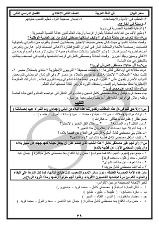‫العربية‬ ‫اللغة‬ ‫في‬ ‫البيان‬ ‫سحر‬‫اإلعدادي‬ ‫الثاني‬ ‫الصف‬‫الثاني‬ ‫الدراسي‬ ‫الفصل‬
39
3‫واالجتماعات‬ ‫األندية‬ ‫في‬ ‫الخطب‬ ‫ـ‬4‫حقوقهم‬ ‫الشعب‬ ‫لتعليم‬ ‫اللواء‬ ‫صحيفة‬ ‫إصدار‬ ‫ـ‬
2‫ـ‬:‫الخارج‬ ‫في‬ ‫وسيلة‬-
1‫أوربا‬ ‫في‬ ‫المصرية‬ ‫للقضية‬ ‫الدعاية‬ )
2‫بأحرا‬ ‫استغاثة‬ ‫النداءات‬ ‫من‬ ‫آالف‬ ‫طبع‬ ). ‫المصرية‬ ‫القضية‬ ‫عدالة‬ ‫لتبين‬ ‫العالم‬ ‫وأرجاء‬ ‫فرنسا‬ ‫ر‬
‫س‬5‫؟‬ ‫الوطنية‬ ‫القضية‬ ‫أجل‬ ‫من‬ ‫كامل‬ ‫مصطفى‬ ‫استغلها‬ ‫وكيف‬ ‫؟‬ ‫دنشواي‬ ‫حادثة‬ ‫عن‬ ‫تعرف‬ ‫ماذا‬ :
‫وة‬‫و‬‫بالمنوفي‬ ‫وواي‬‫و‬‫دنش‬ ‫ون‬‫و‬‫م‬ ‫والقرب‬‫و‬‫ب‬ ‫وام‬‫و‬‫الحم‬ ‫وطادون‬‫و‬‫يص‬ ‫وز‬‫و‬‫اإلنجلي‬ ‫وباط‬‫و‬‫ض‬ ‫وض‬‫و‬‫بع‬ ‫وان‬‫و‬‫ك‬ ‫وث‬‫و‬‫حي‬ ‫وواي‬‫و‬‫دنش‬ ‫وة‬‫و‬‫حادث‬ ‫وت‬‫و‬‫وقع‬
‫و‬‫و‬‫ف‬ ‫وار‬‫و‬‫الن‬ ‫وتعلت‬‫و‬‫واش‬ ‫وة‬‫و‬‫فالح‬ ‫وة‬‫و‬‫رصاص‬ ‫فأصوابت‬‫ورض‬‫و‬‫وتع‬ ‫واربين‬‫و‬‫ه‬ ‫ووا‬‫و‬‫فول‬ ‫وباط‬‫و‬‫الض‬ ‫والي‬‫و‬‫األه‬ ‫وارد‬‫و‬‫فط‬ ‫وح‬‫و‬‫القم‬ ‫وران‬‫و‬‫أج‬ ‫ي‬
‫ون‬‫و‬‫م‬ ‫وة‬‫و‬‫أربع‬ ‫ودم‬‫و‬‫وأع‬ ‫وة‬‫و‬‫رحم‬ ‫وال‬ ‫ودل‬‫و‬‫ع‬ ‫ال‬ ‫وة‬‫و‬‫وهمي‬ ‫وة‬‫و‬‫محاكم‬ ‫وكلت‬‫و‬‫وش‬ ‫وز‬‫و‬‫اإلنجلي‬ ‫وار‬‫و‬‫وث‬ ‫اا‬ ‫وات‬‫و‬‫فم‬ ‫ومس‬‫و‬‫ش‬ ‫وربة‬‫و‬‫لض‬ ‫ودهم‬‫و‬‫أح‬
‫يطالوب‬ ‫الصوحف‬ ‫فوي‬ ‫وكتوب‬ ‫فاسوتغلها‬ ‫فرنسوا‬ ‫في‬ ‫كامل‬ ‫ومصطفى‬ ‫الحادثة‬ ‫وقعت‬ . ‫آخرون‬ ‫وجلد‬ ‫وسجن‬ ‫األهالي‬
. ‫المأساة‬ ‫هذه‬ ‫في‬ ‫بالتحقيق‬
‫س‬6‫؟‬ ‫أوربا‬ ‫في‬ ‫كامل‬ ‫مصطفى‬ ‫مقاالت‬ ‫أثر‬ ‫:ما‬
: ‫لتأثيرها‬ ‫فكان‬ ‫أوبا‬ ‫في‬ ‫مقاالته‬ ‫دوت‬1‫مصور‬ ‫باسوتقالل‬ ‫تنوادي‬ " ‫اإلنجليزيوة‬ ‫التربيوون‬ " ‫صوحيفة‬ ‫جعلوت‬ ‫ـو‬2‫ـو‬
‫مصر‬ ‫عن‬ ‫بالجالء‬ ‫بوعودهم‬ ‫تذكر‬ ‫اإلنجليزية‬ " ‫المجالت‬ " ‫مجلة‬ ‫كتبت‬3‫بعوض‬ ‫قوام‬ ‫البريطواني‬ ‫البرلموان‬ ‫وفي‬ ‫ـ‬
‫وون‬‫و‬‫يلق‬ ‫ورار‬‫و‬‫األح‬ ‫وواب‬‫و‬‫الن‬. ‫وه‬‫و‬‫فعلت‬ ‫وتنكرون‬‫و‬‫ويس‬ ‫وواي‬‫و‬‫دنش‬ ‫وة‬‫و‬‫حادث‬ ‫وة‬‫و‬‫تبع‬ ‫ور‬‫و‬‫كروم‬ ‫وورد‬‫و‬‫الل‬ " ‫وى‬‫و‬‫عل‬4‫وة‬‫و‬‫الحكوم‬ ‫وأدركت‬‫و‬‫ـ‬
. ‫العالم‬ ‫أمام‬ ‫لسمعتها‬ ً‫ا‬‫إنقاذ‬ ‫كرومر‬ ‫اللورد‬ ‫واستعفاء‬ ‫إقصاء‬ ‫وتم‬ ‫سياستها‬ ‫خطأ‬ ‫اإلنجليزية‬
‫س‬7‫؟‬ ‫فريد‬ ‫محمد‬ ‫عن‬ ‫تعرف‬ ‫ماذا‬ :
‫العو‬ ‫عواصوم‬ ‫فوي‬ ‫التنقول‬ ‫وآثور‬ ‫وعوذب‬ ‫فسجن‬ ‫كامل‬ ‫مصطفى‬ ‫رسالة‬ ‫ليكمل‬ ‫فريد‬ ‫محمد‬ ‫جاء‬‫لخدموة‬ ‫مالوه‬ ‫وأنفوق‬ ‫الم‬
. ‫دياره‬ ‫عن‬ ً‫ا‬‫بعيد‬ ‫ومات‬ ً‫ا‬‫مريض‬ ً‫ا‬‫فقير‬ ‫أيامه‬ ‫أواخر‬ ‫في‬ ‫وعاش‬ ‫وطنه‬
‫التقييم‬
‫س‬1) ‫إحساناتنا‬ ‫عبيد‬ ‫إال‬ ‫أنتم‬ ‫وما‬ ‫وأجدادى‬ ‫آبائى‬ ‫البالدعن‬ ‫هذه‬ ‫ولقدورثت‬ ‫المطالب‬ ‫هذه‬ ‫كل‬ ‫فى‬ ‫لكم‬ ‫حق‬ ‫:(ال‬
1‫سادة‬ ( ‫عبيد‬ ‫ــ‬ ‫مضاد‬ ، ) ‫هبة‬ ‫ــ‬ ‫ميراث‬ ‫ـــ‬ ‫(أمالك‬ ‫مرادفها‬ ‫تراث‬ ‫ـ‬، ) ‫طلقاء‬ ‫ــ‬ ‫أحرار‬ ‫ــ‬
) ‫عاقرات‬ ‫ــ‬ ‫عقاقير‬ ‫ــ‬ ‫عقارات‬ ( ‫عقار‬ ‫جمع‬
2‫؟‬ ‫المناسبة‬ ‫وما‬ ‫؟‬ ‫القائل‬ ‫من‬ ‫ـ‬3‫واإلنجليز؟‬ ‫الخديو‬ ‫اتفق‬ ‫عالم‬ ‫ــ‬
4‫؟‬ ‫التعبير‬ ‫هذا‬ ‫يدل‬ ‫.عالم‬ )‫إحساناتنا‬ ‫عبيد‬ ‫إال‬ ‫أنتم‬ ‫(ما‬ ‫ــ‬
5‫الوطنى‬ ‫أسلوبه‬ ‫كامل‬ ‫مصطفى‬ ‫بنى‬ ‫عالم‬ ‫ــ‬‫؟‬ ‫بالده‬ ‫قضية‬ ‫عن‬ ‫الدفاع‬ ‫فى‬
6‫نتائجها؟‬ ‫وما‬ ‫؟‬ ‫دنشوا‬ ‫قضية‬ ‫كامل‬ ‫مصطفى‬ ‫استغل‬ ‫كيف‬ ‫ــ‬
‫س‬2‫بالده‬ ‫سبيل‬ ‫فى‬ ‫جهادا‬ ‫كلها‬ ‫حياته‬ ‫يجعل‬ ‫أن‬ ‫على‬ ‫صمم‬ ‫الذى‬ ‫الشاب‬ ‫هذا‬ ‫؟‬ ‫كامل‬ ‫مصطفى‬ ‫غبر‬ ‫نجم‬ ‫:(أى‬
)‫بالده‬ ‫قضية‬ ‫عن‬ ‫األول‬ ‫المحامى‬ ‫يكون‬ ‫وأن‬
1‫حمل‬ / ]‫صواب‬ ‫كالهما‬ ‫ـ‬ ‫أنجم‬ ‫ـ‬ ‫[نجوم‬ ‫نجم‬ ‫جمع‬ ‫ــ‬‫عبد‬ ‫جمال‬ [ ‫مباشرة‬ ‫كامل‬ ‫مصطفى‬ ‫بعد‬ ‫الكفاح‬ ‫راية‬
]‫فريد‬ ‫محمد‬ ‫ــ‬ ‫زغلول‬ ‫سعد‬ ‫ـ‬ ‫الناصر‬
2‫؟‬ ‫دنشوا‬ ‫حادثة‬ ‫عن‬ ‫تعرف‬ ‫ماذا‬ ‫ــ‬
3‫؟‬ ‫جريدة‬ ‫كامل‬ ‫مصطفى‬ ‫انشأ‬ ‫لما‬ ‫ــ‬
«‫البقاء‬ ‫على‬ ‫ها‬ُ‫آثار‬ ‫تدل‬ ‫كما‬ ،‫أبنائها‬ ‫طبائع‬ ‫تدل‬ ،‫والشعوب‬ ‫األمم‬ ‫سائر‬ ‫دون‬ ، ‫العتيقة‬ ‫المصرية‬ ‫األمة‬ ‫هذه‬ ‫إن‬
،‫والخلود‬‫الرياح‬ ‫تذروه‬ ‫ًا‬‫د‬‫رما‬ ‫أرضها‬ ‫لوا‬َّ‫حو‬ ‫أنهم‬ ‫وظنوا‬ ،‫األقوياء‬ ‫الغاصبون‬ ‫اجتاحها‬ ‫مرة‬ ‫من‬ ‫فكم‬.»
:‫األقواس‬ ‫بين‬ ‫من‬ ‫الصحيحة‬ ‫اإلجابة‬ ‫تخير‬
‫ا‬-‫كامل‬ ‫مصطفى‬ ( :‫السابقة‬ ‫العبارة‬ ‫قائل‬-‫فريد‬ ‫محمد‬-). ‫ماسبيرو‬
‫ب‬-‫مفرد‬«‫طبائع‬( :»‫طبيعة‬-‫طبع‬-) ‫طابع‬
‫جـ‬-‫مضاد‬«‫الخلود‬( :»‫النوم‬-‫الفناء‬-) ‫السير‬
‫د‬-‫الناصر‬ ‫عبد‬ ‫جمال‬ ( :‫مباشرة‬ ‫كامل‬ ‫مصطفى‬ ‫بعد‬ ‫الكفاح‬ ‫لواء‬ ‫حمل‬-‫زغلول‬ ‫سعد‬-) ‫فريد‬ ‫محمد‬
 