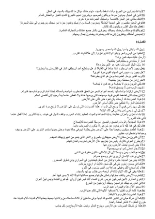 .‫الحقل‬ ‫في‬ ‫بالسيف‬ ‫يهلك‬ ‫لك‬ ‫ما‬ ‫وكل‬، ‫مدنك‬ ‫تهدم‬، ‫بالسيف‬ ‫تسقط‬ ‫وأنت‬، ‫الجوع‬ ‫من‬ ‫يموتون‬ ‫أبناءك‬57
.‫للماء‬ ‫والعطش‬، ‫للخبز‬ ‫الشديد‬ ‫للجوع‬، ‫دمهم‬ ‫ويشربون‬، ‫لحومهم‬ ‫ويأكلون‬، ‫جوعا‬ ‫يموتون‬ ‫الجبال‬ ‫في‬ ‫الذين‬58
.‫أخرى‬ ‫مرة‬ ‫الضربات‬ ‫وتستقبل‬، ‫كالتعاسة‬ ‫البحر‬ ‫عبر‬ ‫ستأتي‬ ‫فإنك‬59
.‫المخربة‬ ‫بابل‬ ‫الى‬ ‫ويرجعون‬ ‫مجدك‬ ‫من‬ ‫جزءا‬ ‫ويفنون‬ ‫ارضك‬ ‫من‬ ‫اسما‬ ‫ويخربون‬ ‫الخاملة‬ ‫المدينة‬ ‫على‬ ‫ينقضون‬ ‫المعبر‬ ‫وفي‬60
.‫كالنار‬ ‫لك‬ ‫ويكونون‬، ‫القش‬ ‫مثل‬ ‫فطرحك‬61
.‫المثمرة‬ ‫وأشجارك‬ ‫غاباتك‬ ‫جميع‬ ‫بالنار‬ ‫يحراون‬. ‫وجبالك‬ ‫وأرضك‬ ‫ومدنك‬ ‫ويأكلونك‬62
.‫وجهك‬ ‫جمال‬ ‫ويفسدون‬ ‫ويفسدونه‬ ‫لك‬ ‫ما‬ ‫إلى‬ ‫وينظرون‬ ‫أطفالك‬ ‫سيسبي‬63
16‫الفصل‬
.‫وسوريا‬ ‫مصر‬ ‫يا‬ ‫لك‬ ‫ويل‬. ‫وآسيا‬ ‫بابل‬ ‫يا‬ ‫لك‬ ‫ويل‬1
.‫ااترب‬ ‫اد‬ ‫هلككم‬ ‫لن‬. ‫واحزنوا‬ ‫اولدكم‬ ‫وابكوا‬ ‫وشعر‬ ‫كيس‬ ‫من‬ ‫تنطقوا‬2
‫يرده؟‬ ‫فمن‬ ‫سيف‬ ‫عليك‬ ‫أرسل‬3
‫يطفئها؟‬ ‫فمن‬ ‫وسطكم‬ ‫في‬ ‫أرسلت‬ ‫نار‬4
‫يطردها؟‬ ‫الذي‬ ‫هو‬ ‫فمن‬، ‫الضربات‬ ‫إليكم‬ ‫أرسلت‬5
‫يحترق؟‬ ‫بدأ‬ ‫متى‬ ‫القش‬ ‫في‬ ‫النار‬ ‫يطفئ‬ ‫أن‬ ‫أحد‬ ‫يستطيع‬ ‫هل‬ ‫أو‬ ‫الغابة؟‬ ‫في‬ ‫ا‬‫ك‬‫ع‬‫جاا‬ ‫كا‬‫د‬‫أس‬ ‫يطرد‬ ‫أن‬ ‫لحد‬ ‫يجوز‬ ‫هل‬6
‫أخرى؟‬ ‫مرة‬ ‫القوي‬ ‫السهام‬ ‫رامي‬ ‫سهم‬ ‫رد‬ ‫يجوز‬ ‫هل‬7
‫يطردها؟‬ ‫الذي‬ ‫هو‬ ‫ومن‬ ‫الضربات‬ ‫يرسل‬ ‫القدير‬ ‫الرب‬8
‫يطفئها؟‬ ‫ومن‬ ‫سخطه‬ ‫من‬ ‫نار‬ ‫تخرج‬9
‫يخاف؟‬ ‫ل‬ ‫فمن‬ ‫يرعد‬ ‫يخاف؟‬ ‫ل‬ ‫ومن‬ ‫البروق‬ ‫يلقي‬10
‫ادامه؟‬ ‫ينسحق‬ ‫ل‬ ‫فمن‬ ‫الرب‬ ‫يهدد‬11
.‫ادرته‬ ‫مجد‬ ‫وأمام‬ ‫الرب‬ ‫أمام‬ ‫ا‬‫ك‬‫ض‬‫أي‬ ‫وأسماكه‬ ‫أمواجه‬ ‫فتضطرب‬ ‫العمق‬ ‫من‬ ‫البحر‬ ‫أمواج‬ ‫تصعد‬. ‫وأساساتها‬ ‫تزلزلت‬ ‫الرض‬12
.‫العالم‬ ‫أااصي‬ ‫إلى‬ ‫رميها‬ ‫يبدأ‬ ‫عندما‬ ‫تخطئ‬ ‫ول‬ ‫حادة‬ ‫يرميها‬ ‫التي‬ ‫وسهامه‬، ‫اوية‬ ‫القوس‬ ‫تضغط‬ ‫التي‬ ‫يمينه‬ ‫فإن‬13
.‫الرض‬ ‫على‬ ‫تأتي‬ ‫حتى‬ ‫تعود‬ ‫ولن‬ ‫أرسلت‬ ‫اد‬ ‫الضربات‬ ‫هوذا‬14
.‫الرض‬ ‫أساس‬ ‫تأكل‬ ‫حتى‬ ‫تنطفئ‬ ‫ول‬ ‫النار‬ ‫تشتعل‬15
.‫أخرى‬ ‫مرة‬ ‫ترجع‬ ‫ل‬ ‫الرض‬ ‫على‬ ‫ترسل‬ ‫التي‬ ‫الضربات‬ ‫هكذا‬، ‫الوراء‬ ‫إلى‬ ‫يرجع‬ ‫ل‬ ‫اوي‬ ‫رامي‬ ‫سهم‬ ‫مثل‬16
‫اليام؟‬ ‫تلك‬ ‫في‬ ‫ينقذني‬ ‫!من‬ ‫!ويحي‬ ‫لي‬ ‫ويل‬17
‫عندما‬ ‫أفعل‬ ‫!ماذا‬ ‫الشرور‬ ‫بداية‬. ‫خوف‬ ‫في‬ ‫الدول‬ ‫وتقف‬ ‫الحروب‬ ‫ابتداء‬. ‫العظيم‬ ‫والموت‬ ‫المجاعة‬ ‫بداية‬. ‫عظيمة‬ ‫وأحزان‬ ‫أحزان‬ ‫ابتداء‬18
‫الشرور؟‬ ‫هذه‬ ‫تأتي‬
.‫لصصلح‬ ‫كضربات‬ ‫مرسلة‬، ‫والضيق‬ ‫والضيق‬ ‫والوباء‬ ‫المجاعة‬ ‫هوذا‬19
.‫دااما‬ ‫الضربات‬ ‫يذكرون‬ ‫ول‬ ‫شرهم‬ ‫عن‬ ‫يرجعون‬ ‫ل‬ ‫كله‬ ‫هذا‬ ‫في‬ ‫ولكن‬20
‫وسيف‬ ‫الرض‬ ‫على‬ ‫الشرور‬ ‫ستنمو‬ ‫حينها‬ ‫وحتى‬، ‫جيدة‬ ‫حالة‬ ‫في‬ ‫أنهم‬ ‫يظنوا‬ ‫حتى‬ ‫الرض‬ ‫على‬ ‫كا‬‫د‬‫ج‬ ‫ا‬‫ك‬‫ص‬‫رخي‬ ‫سيكون‬ ‫الطعام‬ ‫هوذا‬21
.‫عظيم‬ ‫واضطراب‬ ‫ومجاعة‬
.‫السيف‬ ‫يهلكه‬ ‫الجوع‬ ‫من‬ ‫ينجو‬ ‫الذي‬ ‫والخر‬. ‫بالجوع‬ ‫سيهلكون‬ ‫الرض‬ ‫سكان‬ ‫من‬ ‫كثيرين‬ ‫لن‬22
.‫تنهدم‬ ‫والمدن‬ ‫تخرب‬ ‫الرض‬ ‫لن‬، ‫يعزيهم‬ ‫من‬ ‫وليس‬ ‫كالزبل‬ ‫الموتى‬ ‫ويطرح‬23
‫ويزرعها‬ ‫الرض‬ ‫ليعمل‬ ‫إنسان‬ ‫يبقى‬ ‫ل‬24
‫يجمعها؟‬ ‫ومن‬ ‫ثمرا‬ ‫تعطي‬ ‫الشجار‬25
.‫الناس‬ ‫من‬ ‫مقفرة‬ ‫ستكون‬ ‫الماكن‬ ‫كل‬ ‫لن‬ ‫يدوسه؟‬ ‫ومن‬ ‫العنب‬ ‫ينضج‬26
.‫صوته‬ ‫ويسمع‬ ‫آخر‬ ‫يرى‬ ‫أن‬ ‫النسان‬ ‫يرغب‬ ‫حتى‬27
.‫الصخور‬ ‫شقوق‬ ‫وفي‬ ‫السواري‬ ‫في‬ ‫فيختبئون‬ ‫الحقل‬ ‫من‬ ‫واثنان‬ ‫عشرة‬ ‫المدينة‬ ‫من‬ ‫يبقى‬ ‫لنه‬28
.‫زيتونات‬ ‫اربع‬ ‫او‬ ‫ثلث‬ ‫شجرة‬ ‫كل‬ ‫في‬ ‫بقي‬ ‫زيتون‬ ‫بستان‬ ‫في‬ ‫كما‬29
‫الكرم‬ ‫في‬ ‫ينشدون‬ ‫الذين‬ ‫من‬ ‫جماعة‬ ‫فيبقى‬ ‫الكرم‬ ‫يجمع‬ ‫كما‬ ‫أو‬30
.‫بالسيف‬ ‫بيوتهم‬ ‫يفتشو‬ ‫ممن‬ ‫أربعة‬ ‫أو‬ ‫ثلثة‬ ‫اليام‬ ‫تلك‬ ‫في‬ ‫يبقى‬ ‫هكذا‬31
.‫أحد‬ ‫فيها‬ ‫يسير‬ ‫ل‬ ‫لنه‬ ‫ا‬‫ك‬‫ك‬‫شو‬ ‫مسالكها‬ ‫وجميع‬ ‫طراها‬ ‫وتمتلئ‬ ‫حقولها‬ ‫وتتلف‬ ‫الرض‬ ‫فتخرب‬32
.‫أعوان‬ ‫ي‬‫لهن‬ ‫وليس‬ ‫البنات‬ ‫تنوح‬ ‫زم‬‫ه‬. ‫أزواج‬ ‫لهن‬ ‫ليس‬ ‫لنه‬ ‫النساء‬ ‫تنوح‬. ‫عريس‬ ‫لهن‬ ‫ليس‬ ‫لنهن‬ ‫العذارى‬ ‫تنوح‬33
.‫الجوع‬ ‫من‬ ‫أزواجهن‬ ‫ويهلك‬ ‫عرااسهن‬ ‫يهلك‬ ‫الحروب‬ ‫في‬34
.‫الرب‬ ‫عبيد‬ ‫يا‬ ‫وافهموا‬ ‫هذا‬ ‫الن‬ ‫اسمعوا‬35
.‫الرب‬ ‫عنها‬ ‫تكلم‬ ‫التي‬ ‫اللهة‬ ‫تصداوا‬ ‫ل‬. ‫تقبلها‬ ‫الرب‬ ‫كلمة‬ ‫هوذا‬36
.‫تتباطأ‬ ‫ول‬ ‫تقترب‬ ‫الضربات‬ ‫هوذا‬37
‫عند‬ ‫شديدة‬ ‫آلم‬، ‫شديدة‬ ‫آلم‬ ‫ببطنها‬ ‫يحيط‬، ‫ولدتها‬ ‫من‬ ‫ساعات‬ ‫ثلث‬ ‫أو‬ ‫ساعتين‬ ‫وفي‬، ‫ابنها‬ ‫تلد‬ ‫التاسع‬ ‫الشهر‬ ‫في‬ ‫حبلى‬ ‫امرأة‬ ‫أن‬ ‫كما‬38
.‫واحدة‬ ‫لحظة‬ ‫تتأخر‬ ‫ل‬، ‫الطفل‬ ‫خروج‬
.‫جانب‬ ‫كل‬ ‫من‬ ‫الوجاع‬ ‫عليه‬ ‫وتحل‬، ‫العالم‬ ‫وينوح‬، ‫الرض‬ ‫عن‬ ‫الضربات‬ ‫تتباطأ‬ ‫لن‬ ‫هكذا‬39
 