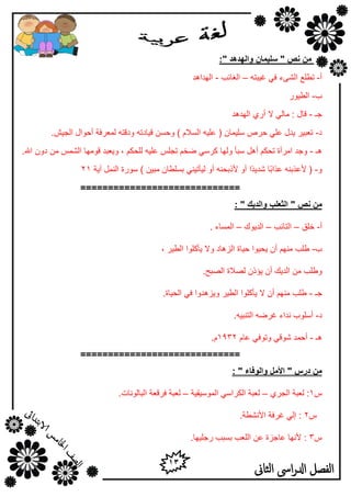 13
‫الثاىن‬ ‫اىس‬‫ر‬‫ادل‬ ‫الفصل‬
‫َص‬ ٍ‫ي‬"‫ٔانٓدْد‬ ٌ‫سهًٛب‬":
‫أ‬-‫اٌش‬ ‫رـٍن‬‫ٝء‬ٗ‫غ١جز‬ ٟ‫ف‬–‫اٌغبئت‬-‫اٌٙلا٘ل‬
‫ة‬-‫اٌـ١ٛه‬
‫عـ‬-‫اٌٙل٘ل‬ ٞ‫أه‬ ‫ال‬ ٌٟ‫ِب‬ : ‫لبي‬
‫ك‬-.‫اٌغ١ش‬ ‫أؽٛاي‬ ‫ٌّووفخ‬ ٗ‫ٚكلز‬ ٗ‫ل١بكر‬ َٓ‫ٚؽ‬ ) َ‫اٌَال‬ ٗ١ٍ‫ه‬ ( ْ‫ٍٍ١ّب‬ ‫ؽوص‬ ٍٟ‫ه‬ ‫٠لي‬ ‫روج١و‬
‫٘ـ‬-ِٓ ٌّ‫اٌش‬ ‫لِٛٙب‬ ‫ٚ٠وجل‬ , ُ‫ٌٍؾى‬ ٗ١ٍ‫ه‬ ٌٍ‫رغ‬ ُ‫ػق‬ ٍٟ‫وو‬ ‫ٌٚٙب‬ ‫ٍجأ‬ ً٘‫أ‬ ُ‫رؾى‬ ‫اِوأح‬ ‫ٚعل‬ْٚ‫ك‬.‫اهلل‬
ٚ-ً‫ث‬‫هنا‬ ٕٗ‫ألهنث‬ (ً‫ل‬٠‫شل‬ ‫ب‬‫ا‬‫آ٠خ‬ ًٌّٕ‫ا‬ ‫ٍٛهح‬ ) ٓ١‫ِج‬ ْ‫ثٍَـب‬ ٟٕ١‫ٌ١أر‬ ٚ‫أ‬ ٕٗ‫ألمثؾ‬ ٚ‫أ‬21
=============================
‫َص‬ ٍ‫ي‬"‫ٔاندٚك‬ ‫انثعهت‬":
‫أ‬-‫فٍك‬–‫اٌزبئت‬–‫اٌل٠ٛن‬–. ‫اٌَّبء‬
‫ة‬-, ‫اٌـ١و‬ ‫٠أوٍٛا‬ ‫ٚال‬ ‫اٌي٘بك‬ ‫ؽ١بح‬ ‫٠ؾ١ٛا‬ ْ‫أ‬ ُِٕٙ ‫ؿٍت‬
.‫اٌظجؼ‬ ‫ٌظالح‬ ْ‫٠إم‬ ْ‫أ‬ ‫اٌل٠ه‬ ِٓ ‫ٚؿٍت‬
‫عـ‬-.‫اٌؾ١بح‬ ٟ‫ف‬ ‫ٚ٠ي٘لٚا‬ ‫اٌـ١و‬ ‫٠أوٍٛا‬ ‫ال‬ ْ‫أ‬ ُِٕٙ ‫ؿٍت‬
‫ك‬-.ٗ١‫اٌزٕج‬ ٗ‫غوػ‬ ‫ٔلاء‬ ‫أٍٍٛة‬
‫٘ـ‬-َ‫هب‬ ٟ‫ٚرٛف‬ ٟ‫شٛل‬ ‫أؽّل‬1932.َ
=============================
‫دزض‬ ٍ‫ي‬"‫األيم‬‫ٔانٕفبء‬":
ً1ٞ‫اٌغو‬ ‫ٌوجخ‬ :–‫اٌٍّٛ١م١خ‬ ٍٟ‫اٌىوا‬ ‫ٌوجخ‬–.‫اٌجبٌٛٔبد‬ ‫فولوخ‬ ‫ٌوجخ‬
ً2.‫األٔشـخ‬ ‫غوفخ‬ ٌٟ‫ئ‬ :
ً3.‫هعٍ١ٙب‬ ‫ثَجت‬ ‫اٌٍوت‬ ٓ‫ه‬ ‫هبعيح‬ ‫ألٔٙب‬ :
 