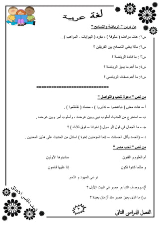 3
‫الثاىن‬ ‫اىس‬‫ر‬‫ادل‬ ‫الفصل‬
" ‫ٔانزسبيح‬ ‫انسٚبضخ‬ " ‫دزض‬ ٍ‫ي‬
ً1:‫اٌٙٛا٠بد‬ ( ‫ِفوك‬ , ) ‫ِأٌٛفخ‬ ( ‫ِواكف‬ ‫٘بد‬-. ) ‫اٌّٛا٘ت‬
ً2‫؟‬ ٓ١‫اٌفو٠م‬ ٓ١‫ث‬ ‫اٌزظبفؼ‬ ٟٕ‫٠و‬ ‫ِبما‬ :
ً3‫؟‬ ‫اٌو٠بػخ‬ ‫فبئلح‬ ‫ِب‬ :
ً4‫؟‬ ‫اٌو٠بػخ‬ ‫٠ّ١ي‬ ‫ِب‬ ُ٘‫أ‬ ‫ِب‬ :
ً5‫؟‬ ٟ‫اٌو٠بػ‬ ‫طفبد‬ ُ٘‫أ‬ ‫ِب‬ :
=============================
" ‫ٔانزٕاصم‬ ‫نهحت‬ ‫دعٕح‬ " ‫َص‬ ٍ‫ي‬
‫أ‬–‫رجبغؼٛا‬ ( ٕٝ‫ِو‬ ‫٘بد‬–. ) ‫رمبؿوٛا‬ ( ‫ِؼبك‬ , ) ‫رلاثوٚا‬
‫ة‬–. ٗ‫غوػ‬ ٓ١‫ٚث‬ ‫أِو‬ ‫ٚأٍٍٛة‬ , ٗ‫غوػ‬ ٓ١‫ٚث‬ ٟٙٔ ‫أٍٍٛة‬ ‫اٌؾل٠ش‬ ِٓ ‫اٍزقوط‬
‫عـ‬-‫افٛأب‬ ( ‫ٍٛي‬ ‫اٌو‬ ‫لٛي‬ ٟ‫ف‬ ‫اٌغّبي‬ ‫ِب‬–‫؟‬ ) ‫صالس‬ ‫فٛق‬
‫ك‬–‫اٌؾَٕبد‬ ً‫٠أو‬ ‫(اٌؾَل‬–. ٓ١١ٕ‫اٌّو‬ ٓ٠‫٘ن‬ ٍٝ‫ه‬ ‫اٌؾل٠ش‬ ِٓ ‫اٍزلي‬ ) ‫ئفٛح‬ ِْٕٛ‫اٌّإ‬ ‫ئّٔب‬
‫َص‬ ٍ‫ي‬"‫يصس‬ ‫َحت‬"
ْٕٛ‫اٌف‬ ٚ ٍَٛ‫اٌو‬ َ‫أ‬ٌْٛٚ‫األ‬ ‫ٍبكثٕٛ٘ب‬
ْٛ‫ٔى‬ ‫وبٔٛا‬ ‫ِضٍّب‬ ّْٚٛ‫لبئ‬ ‫هٍ١ٙب‬ ‫ئٔب‬
ُِ‫اٌن‬ ٚ ‫اٌوٙٛك‬ ٝ‫ٔوه‬
‫؟‬ ‫األٚي‬ ‫اٌج١ذ‬ ٝ‫ف‬ ‫ِظو‬ ‫اٌشبهو‬ ‫ٚطف‬ ُ‫ث‬ )‫أ‬
‫؟‬ ‫ثو١لح‬ ْ‫أىِب‬ ‫ِٕن‬ ‫ِظو‬ ‫٠ّ١ي‬ ٜ‫اٌن‬ ‫ِب‬ )‫ة‬
 