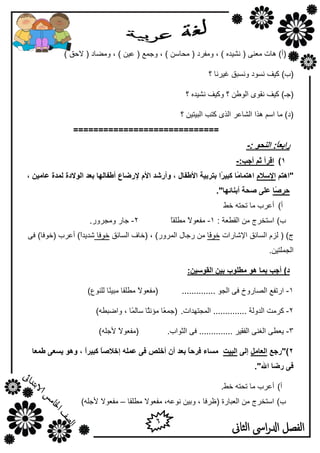 6
‫الثاىن‬ ‫اىس‬‫ر‬‫ادل‬ ‫الفصل‬
) ‫الؽك‬ ( ‫ِٚؼبك‬ , ) ٓ١‫ه‬ ( ‫ٚعّن‬ , ) ٍٓ‫ِؾب‬ ( ‫ِٚفوك‬ , ) ٖ‫ٔش١ل‬ ( ٕٝ‫ِو‬ ‫٘بد‬ )‫(أ‬
‫؟‬ ‫غ١ؤب‬ ‫َٚٔجك‬ ‫َٔٛك‬ ‫و١ف‬ )‫(ة‬
‫؟‬ ٖ‫ٔش١ل‬ ‫ٚو١ف‬ ‫؟‬ ٓ‫اٌٛؿ‬ ٜٛ‫ٔم‬ ‫و١ف‬ )‫(عـ‬
‫؟‬ ٓ١‫اٌج١ز‬ ‫وزت‬ ٜ‫اٌن‬ ‫اٌشبهو‬ ‫٘نا‬ ٍُ‫ا‬ ‫ِب‬ )‫(ك‬
=============================
: ٕ‫انُح‬ :ً‫ب‬‫زاثع‬-
1):‫أجت‬ ‫ثى‬ ‫السأ‬-
‫"اْزى‬‫اإلسالو‬، ٍٛ‫عبي‬ ‫نًدح‬ ‫انٕالدح‬ ‫ثعد‬ ‫أطفبنٓب‬ ‫إلزضبع‬ ‫األو‬ ‫ٔأزشد‬ ، ‫األطفبل‬ ‫ثزسثٛخ‬ ‫ًا‬‫س‬ٛ‫كج‬ ‫ًب‬‫ي‬‫اْزًب‬
‫ًب‬‫ص‬‫حس‬‫ص‬ ٗ‫عه‬‫ح‬."‫أثُبئٓب‬ ‫خ‬
‫أ‬)‫فؾ‬ ٗ‫رؾز‬ ‫ِب‬ ‫أهوة‬
‫ة‬): ‫اٌمـوخ‬ ِٓ ‫اٍزقوط‬1-ً‫ب‬‫ِـٍم‬ ً‫ال‬ٛ‫ِفو‬2-.‫ِٚغوٚه‬ ‫عبه‬
( )‫ط‬‫اإلشبهاد‬ ‫اٌَبئك‬ َ‫ٌي‬‫ًب‬‫ف‬ٛ‫ف‬‫ه‬ ِٓ‫ع‬‫اٌَبئك‬ ‫(فبف‬ , )‫اٌّوٚه‬ ‫بي‬‫فٛفب‬ٝ‫ف‬ )‫(فٛفب‬ ‫أهوة‬ )ً‫ا‬‫شل٠ل‬
.ٓ١‫اٌغٍّز‬
:ٍٛ‫انمٕس‬ ٍٛ‫ث‬ ‫يطهٕة‬ ْٕ ‫ثًب‬ ‫أجت‬ )‫د‬
1-.............. ٛ‫اٌغ‬ ٝ‫ف‬ ‫اٌظبهٚؿ‬ ‫اهرفن‬ًٕ١‫ِج‬ ‫ِـٍمب‬ ً‫ال‬ٛ‫(ِفو‬‫ب‬)‫ٌٍٕٛم‬
2-ِ‫وو‬‫ذ‬‫اٌل‬.‫اٌّغزٙلاد‬ .............. ‫ٌٚخ‬)ٗ‫ٚاػجـ‬ , ‫ًب‬ٌّ‫ٍب‬ ‫ًب‬‫ض‬ٔ‫ِإ‬ ‫ًب‬‫و‬ّ‫(ع‬
3-‫اٌضٛا‬ ٝ‫ف‬ .............. ‫اٌفم١و‬ ٕٝ‫اٌغ‬ ٝ‫٠وـ‬.‫ة‬)ٍٗ‫ألع‬ ً‫ال‬ٛ‫(ِفو‬
2)‫"زجع‬‫انعبيم‬ٗ‫إن‬‫انجٛذ‬‫طًعب‬ ٗ‫ٚسع‬ ْٕٔ ، ً‫ا‬‫كجٛس‬ ً‫ب‬‫إخالص‬ ّ‫عًه‬ ٗ‫ف‬ ‫أخهص‬ ٌ‫أ‬ ‫ثعد‬ ً‫ب‬‫فسح‬ ‫يسبء‬
."‫اهلل‬ ‫زضب‬ ٗ‫ف‬
‫أ‬)‫أ‬.‫فؾ‬ ٗ‫رؾز‬ ‫ِب‬ ‫هوة‬
‫ة‬)‫ِـٍمب‬ ‫ِفوٛال‬ ,ٗ‫ٔٛه‬ ٓ١‫ٚث‬ , ‫(كوفب‬ ‫اٌوجبهح‬ ِٓ ‫اٍزقوط‬–)ٍٗ‫ألع‬ ‫ِفوٛال‬
 