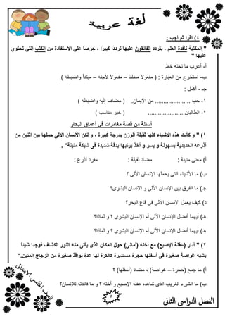 8
‫الثاىن‬ ‫اىس‬‫ر‬‫ادل‬ ‫الفصل‬
4: ‫أجت‬ ‫ثى‬ ‫السأ‬ )
"‫انًكزجخ‬‫َبفرح‬‫ٚزسدد‬ ، ‫انعهى‬ٌٕ‫انفبئم‬ً‫د‬‫رسد‬ ‫عهٛٓب‬ً‫س‬ٛ‫كج‬ ‫ا‬‫اال‬ ٙ‫عه‬ ً‫ب‬‫حسص‬ ، ‫ا‬ٍ‫ي‬ ‫سزفبدح‬‫انكزت‬ٕ٘‫رحز‬ ٙ‫انز‬
‫عهٛٓب‬"
‫أ‬-.‫فؾ‬ ٗ‫رؾز‬ ‫ِب‬ ‫أهوة‬
‫ة‬-: ‫اٌوجبهح‬ ِٓ ‫اٍزقوط‬ً‫ب‬‫ِـٍم‬ ً‫ال‬ٛ‫ِفو‬ (–ٍٗ‫ألع‬ ً‫ال‬ٛ‫ِفو‬–ً‫أ‬‫ِجزل‬) ٗ‫ٚاػجـ‬
‫عـ‬-: ًّ‫أو‬
1-.ْ‫اإل٠ّب‬ ِٓ ..................... ‫ؽت‬) ٗ‫ٚاػجـ‬ ٗ١ٌ‫ئ‬ ‫ِؼبف‬ (
2-..................... ْ‫اٌـبٌجب‬) ‫ِٕبٍت‬ ‫فجو‬ (
‫أسئهخ‬‫انجحبز‬ ‫أعًبق‬ ٙ‫ف‬ ‫يغبيساد‬ ‫لصخ‬ ٍ‫ي‬
1ٜ‫ا‬ ٌ‫االَسب‬ ٍ‫نك‬ ٔ ، ‫كجٛسح‬ ‫ثدزجخ‬ ٌ‫انٕش‬ ‫ثمٛهخ‬ ‫كهٓب‬ ‫األشٛبء‬ ِ‫ْر‬ ‫كبَذ‬ ٔ " )ٍ‫ي‬ ٍُٛ‫اث‬ ٍٛ‫ث‬ ‫حًهٓب‬ ٗ‫ن‬
. "‫يزُٛخ‬ ‫شجكخ‬ ٗ‫ف‬ ‫شدٚدح‬ ‫ثدلخ‬ ‫ٚسرجٓب‬ ‫أخر‬ ٔ ‫ٚسس‬ ٔ ‫ثسٕٓنخ‬ ‫انحدٚدٚخ‬ ّ‫أذزع‬
: ‫ِز١ٕخ‬ ٕٝ‫ِو‬ )‫أ‬: ‫صم١ٍخ‬ ‫ِؼبك‬: ‫أمهم‬ ‫ِفوك‬
‫األش١بء‬ ‫ِب‬ )‫ة‬‫؟‬ ٌٝ‫األ‬ ْ‫اإلَٔب‬ ‫٠ؾٍّٙب‬ ٝ‫اٌز‬
٢‫ا‬ ْ‫اإلَٔب‬ ٓ١‫ث‬ ‫اٌفوق‬ ‫ِب‬ )‫عـ‬‫اٌجشوٜ؟‬ ْ‫اإلَٔب‬ ٚ ٌٝ
٢‫ا‬ ْ‫اإلَٔب‬ ًّ‫٠و‬ ‫و١ف‬ )‫ك‬‫اٌجؾو؟‬ ‫لبم‬ ٝ‫ف‬ ٌٝ
٢‫ا‬ ْ‫اإلَٔب‬ ً‫أفؼ‬ ‫أ٠ّٙب‬ )‫٘ـ‬‫ٌّبما؟‬ ٚ ‫؟‬ ٜ‫اٌجشو‬ ْ‫اإلَٔب‬ َ‫أ‬ ٌٝ
‫ٌّبما؟‬ ٚ ‫؟‬ ٜ‫اٌجشو‬ ْ‫اإلَٔب‬ َ‫أ‬ ٌٝ‫األ‬ ْ‫اإلَٔب‬ ً‫أفؼ‬ ‫أ٠ّٙب‬ )‫٘ـ‬
2‫ا‬ ‫(عمهخ‬ ‫أداز‬ " )ً‫ب‬‫شٛئ‬ ‫فٕجدا‬ ‫انكشبف‬ ‫انُٕز‬ ُّ‫ي‬ ٗ‫ٚأر‬ ٖ‫انر‬ ٌ‫انًكب‬ ‫حٕل‬ )َٗ‫(أيب‬ ّ‫أخز‬ ‫يع‬ )‫إلصجع‬
".ٍٛ‫انًز‬ ‫انصجبج‬ ٍ‫ي‬ ‫صغٛسح‬ ‫َٕافر‬ ‫عدح‬ ‫نٓب‬ ‫كبنكسح‬ ‫يسزدٚسح‬ ‫حجسح‬ ‫أسفهٓب‬ ٗ‫ف‬ ‫صغٛسح‬ ‫غٕاصخ‬ ّ‫ٚشج‬
‫(ؽغوح‬ ‫عّن‬ ‫ِب‬ )‫أ‬–‫؟‬ )‫(أٍفٍٙب‬ ‫ِؼبك‬ , )‫غٛاطخ‬
‫ٌإلَٔبْ؟‬ ٗ‫فبئلر‬ ‫ِب‬ ٚ ‫؟‬ ٗ‫أفز‬ ٚ ‫اإلطجن‬ ‫همٍخ‬ ٖ‫شب٘ل‬ ٜ‫اٌن‬ ‫اٌغو٠ت‬ ‫اٌشٝء‬ ‫ِب‬ )‫ة‬
 