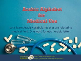 Let’s learn Arabic vocabularies that are related to
medical field. One word for each Arabic letter

http://everyday-arabic.com
https://facebook.com/everydayarabic1

 