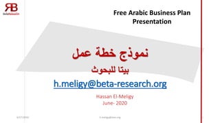 ‫عمل‬ ‫خطة‬ ‫نموذج‬
‫بيتا‬‫للبحوث‬
h.meligy@beta-research.org
Hassan El-Meligy
June- 2020
6/27/2020 h.meligy@ieee.org 1
Free Arabic Business Plan
Presentation
 