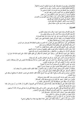 .‫ض‬‫ل‬‫قلي‬ ‫إل‬ ‫يبتسم‬ ‫ل‬ ‫الحكيم‬ ‫الرجل‬ ‫لكن‬. ‫بالًحك‬ ‫صوته‬ ‫يرفع‬ ‫الجاهل‬20
.‫اليمنى‬ ‫ذراعه‬ ‫على‬ ‫وكسوار‬ ‫ذهب‬ ‫من‬ ‫كحلية‬ ‫للحكيم‬ ‫التعلم‬21
.‫به‬ ‫يستحي‬ ‫الخبرة‬ ‫وذو‬ ‫قريبه‬ ‫بيت‬ ‫في‬ ‫الجاهل‬ ‫رجل‬ ‫قريبا‬22
.‫خارجا‬ ‫يقف‬ ‫والمربي‬ ‫البيت‬ ‫باب‬ ‫من‬ ‫الجاهل‬ ‫يطلع‬23
.‫العار‬ ‫من‬ ‫يحزن‬ ‫والحكيم‬ ‫الباب‬ ‫على‬ ‫يسمع‬ ‫أن‬ ‫الرجل‬ ‫قبح‬24
.‫بالميزان‬ ‫يوزن‬ ‫الفهم‬ ‫ذوي‬ ‫وكلم‬، ‫لهم‬ ‫ليس‬ ‫بما‬ ‫تتكلم‬ ‫المتكلمين‬ ‫شفاه‬25
.‫قلوبهم‬ ‫في‬ ‫الحكماء‬ ‫وفم‬ ‫فمهم‬ ‫في‬ ‫الجهال‬ ‫قلب‬26
.‫نفسه‬ ‫يلعن‬ ‫فإنه‬ ‫الشيطان‬ ‫الفاجر‬ ‫يسب‬ ‫عندما‬27
.‫يسكن‬ ‫حيثما‬ ‫مكروه‬ ‫وهو‬ ‫نفسه‬ ‫ينجس‬ ‫النمام‬28
22‫الفصل‬
.‫للخزي‬ ‫يصفره‬ ‫واحد‬ ‫وكل‬، ‫نجسا‬ ‫حجرا‬ ‫يشبه‬ ‫الكسلن‬ ‫الرجل‬1
.‫يده‬ ‫ينفض‬ ‫يرفعه‬ ‫من‬ ‫كل‬. ‫الزبل‬ ‫زبلة‬ ‫يشبه‬ ‫الكسلن‬ ‫الرجل‬2
.‫لخسارته‬ ‫غبية‬ ‫ابنة‬ ‫وتولد‬، ‫أبيه‬ ‫عار‬ ‫هو‬ ‫الشريرة‬ ‫التربية‬ ‫ذو‬ ‫الرجل‬3
.‫أبيها‬ ‫حزن‬ ‫فهي‬ ‫بالخيانة‬ ‫تعيش‬ ‫التي‬ ‫أما‬، ‫رجلها‬ ‫ترث‬ ‫الحكيمة‬ ‫البنة‬4
.‫يحتقرها‬ ‫كلهما‬ ‫وزوجها‬ ‫اباها‬ ‫تهين‬ ‫المتجرئة‬5
.‫الزمن‬ ‫عن‬ ‫يخرجان‬ ‫فل‬ ‫الحكمة‬ ‫وتقويم‬ ‫الًرب‬ ‫أما‬، ‫الحزن‬ ‫في‬ ‫كالموسيقى‬ ‫أوانها‬ ‫غير‬ ‫في‬ ‫الحكاية‬6
.‫سليم‬ ‫نوم‬ ‫من‬ ‫وكميوقظ‬ ‫خزفا‬ ‫يقطع‬ ‫كمن‬ ‫فهو‬ ‫الجاهل‬ ‫يعلم‬ ‫من‬7
‫المر؟‬ ‫ما‬: ‫فيقول‬ ‫حديثه‬ ‫فقص‬. ‫النوم‬ ‫في‬ ‫تكلم‬ ‫الحمق‬ ‫على‬ ‫قص‬ ‫من‬8
.‫والديهم‬ ‫دناءة‬ ‫يستروا‬ ‫أن‬ ‫فعليهم‬، ‫يكفي‬ ‫ما‬ ‫لهم‬ ‫وكان‬، ‫بالستقامة‬ ‫البناء‬ ‫عاش‬ ‫إذا‬9
.‫أقربائهم‬ ‫شرف‬ ‫يدنسون‬ ‫التنشئة‬ ‫وعدم‬ ‫بالحتقار‬، ‫يستكبرون‬ ‫إذ‬، ‫الولد‬ ‫ولكن‬10
، ‫استراح‬ ‫قد‬ ‫فإنه‬ ‫الميت‬ ‫على‬ ‫البكاء‬ ‫قليلوا‬، ‫الفهم‬ ‫إلى‬ ‫يفتقر‬ ‫لنه‬ ‫الجاهل‬ ‫على‬ ‫وابكوا‬، ‫النور‬ ‫فقد‬ ‫لنه‬ ‫الميت‬ ‫على‬ ‫ابكوا‬11
.‫الموت‬ ‫من‬ ‫أسوأ‬ ‫الجاهل‬ ‫حياة‬ ‫ولكن‬
.‫حياته‬ ‫أيام‬ ‫كل‬ ‫والشرير‬ ‫الجاهل‬ ‫للرجل‬ ‫بل‬. ‫الميت‬ ‫على‬ ‫الناس‬ ‫يندب‬ ‫أيام‬ ‫سبعة‬12
‫اذهب‬، ‫بحماقاته‬ ‫البد‬ ‫إلى‬ ‫تتنجس‬ ‫فل‬ ‫يًايقك‬ ‫لئل‬ ‫منه‬ ‫احترز‬، ‫الفهم‬ ‫غير‬ ‫إلى‬ ‫تذهب‬ ‫ول‬، ‫الجاهل‬ ‫مع‬ ‫الحديث‬ ‫تكثر‬ ‫ل‬13
.‫الجنون‬ ‫من‬ ‫منزعج‬. ‫البد‬ ‫إلى‬ ‫تتنجس‬ ‫ول‬ ‫راحة‬ ‫تجد‬ ‫عنه‬
‫أحمق؟‬ ‫إل‬ ‫اسمه‬ ‫وما‬ ‫الرصاص؟‬ ‫من‬ ‫الثقل‬ ‫الشيء‬ ‫هو‬ ‫ما‬14
.‫يفهم‬ ‫ل‬ ‫إنسان‬ ‫احتمال‬ ‫من‬ ‫أسهل‬ ‫الحديد‬ ‫وكتلة‬ ‫والملح‬ ‫الرمل‬ ‫إن‬15
.‫أبدا‬ ‫يخاف‬ ‫ل‬ ‫بالمشورة‬ ‫الثابت‬ ‫القلب‬ ‫هكذا‬، ‫بالهتزاز‬ ‫يحل‬ ‫أن‬ ‫يمكن‬ ‫ل‬ ‫البناء‬ ‫في‬ ‫المربوط‬ ‫الخشب‬ ‫أن‬ ‫كما‬16
.‫رواق‬ ‫جدار‬ ‫على‬ ‫جميل‬ ‫كطلء‬ ‫الفهم‬ ‫فكرة‬ ‫على‬ ‫المستقر‬ ‫القلب‬17
‫في‬ ‫يقف‬ ‫أن‬ ‫يستطيع‬ ‫ل‬ ‫الجاهل‬ ‫تصور‬ ‫في‬ ‫الخائف‬ ‫القلب‬ ‫كذلك‬، ‫الريح‬ ‫وجه‬ ‫في‬ ‫يقف‬ ‫ل‬ ‫مرتفع‬ ‫مكان‬ ‫على‬ ‫موضوع‬ ‫شجر‬18
.‫الخوف‬ ‫وجه‬
.‫معرفته‬ ‫يخرج‬ ‫القلب‬ ‫وخز‬ ‫ومن‬ ‫الدموع‬ ‫يذرف‬ ‫العين‬ ‫وخز‬ ‫من‬19
.‫الصداقة‬ ‫يكسر‬ ‫صديقه‬ ‫يوبخ‬ ‫ومن‬ ‫افزعها‬ ‫بحجر‬ ‫الطيور‬ ‫رمى‬ ‫من‬20
.‫رد‬ ‫هناك‬ ‫يكون‬ ‫قد‬ ‫لنه‬ ‫تيأس‬ ‫فل‬ ‫صديقك‬ ‫على‬ ‫سيفك‬ ‫جردت‬ ‫إذا‬21
‫فإنه‬ ‫غدر‬ ‫جرح‬ ‫أو‬ ‫سر‬ ‫إفشاء‬ ‫أو‬ ‫الكبرياء‬ ‫أو‬ ‫التوبيخ‬ ‫في‬ ‫إل‬ ‫مصالحة‬ ‫تكون‬ ‫قد‬ ‫فإنه‬. ‫تخف‬ ‫فل‬ ‫صديقك‬ ‫على‬ ‫فاك‬ ‫فتحت‬ ‫إذا‬22
.‫صديق‬ ‫كل‬ ‫يفارق‬ ‫هذه‬ ‫بسبب‬
‫يستهين‬ ‫ل‬ ‫لنه‬، ‫ميراثه‬ ‫في‬ ‫معه‬ ‫ترث‬ ‫لكي‬ ‫ضيقته‬ ‫وقت‬ ‫في‬ ‫به‬ ‫التزم‬. ‫خيره‬ ‫في‬ ‫تفرح‬ ‫لكي‬، ‫فقره‬ ‫في‬ ‫لقريبك‬ ‫أمينا‬ ‫كن‬23
.‫العجاب‬ ‫في‬ ‫يكون‬ ‫أن‬ ‫الحماقة‬ ‫من‬ ‫الذي‬ ‫الغني‬ ‫ول‬. : ‫الوضيع‬ ‫بالمال‬ ‫دائما‬
.‫الدم‬ ‫قبل‬ ‫فشتم‬. ‫النار‬ ‫قدام‬ ‫التون‬ ‫ودخان‬ ‫بخار‬ ‫يتقدم‬ ‫كما‬24
.‫منه‬ ‫أختبئ‬ ‫ول‬. ‫صديق‬ ‫عن‬ ‫الدفاع‬ ‫من‬ ‫أخجل‬ ‫ل‬25
.‫منه‬ ‫يتحفظ‬ ‫به‬ ‫سمع‬ ‫من‬ ‫كل‬، ‫به‬ ‫شر‬ ‫أصابني‬ ‫وإذا‬26
‫لساني؟‬ ‫يهلكني‬ ‫ول‬، ‫بغتة‬ ‫بهما‬ ‫أسقط‬ ‫لئل‬، ‫شفتي‬ ‫على‬ ‫حكمة‬ ‫وخاتما‬، ‫لفمي‬ ‫حارسا‬ ‫يًع‬ ‫من‬27
 