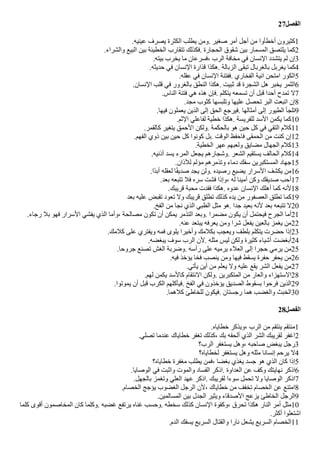 27‫الفصل‬
.‫عينيه‬ ‫يصرف‬ ‫الكثرة‬ ‫يطلب‬ ‫ومن‬. ‫صغير‬ ‫أمر‬ ‫أجل‬ ‫من‬ ‫أخطأوا‬ ‫كثيرون‬1
.‫والشراء‬ ‫البيع‬ ‫بين‬ ‫الخطيئة‬ ‫تتقارب‬ ‫فكذلك‬. ‫الحجارة‬ ‫شقوق‬ ‫بين‬ ‫المسمار‬ ‫يلتصق‬ ‫كما‬2
.‫بيته‬ ‫يخرب‬ ‫ما‬ ‫فسرعان‬، ‫الرب‬ ‫مخافة‬ ‫في‬ ‫النسان‬ ‫يتشدد‬ ‫لم‬ ‫إن‬3
.‫حديثه‬ ‫في‬ ‫النسان‬ ‫قذارة‬ ‫هكذا‬. ‫الزبالة‬ ‫تبقى‬ ‫بالغربال‬ ‫يغربل‬ ‫كما‬4
.‫عقله‬ ‫في‬ ‫النسان‬ ‫ففتنة‬. ‫الفخاري‬ ‫انية‬ ‫امتحن‬ ‫الكور‬5
.‫النسان‬ ‫قلب‬ ‫في‬ ‫بالغرور‬ ‫النطق‬ ‫هكذا‬. ‫ثبيت‬ ‫قد‬ ‫الشجرة‬ ‫هل‬ ‫يخبر‬ ‫الثمر‬6
.‫الناس‬ ‫فتنة‬ ‫هي‬ ‫هذه‬ ‫فإن‬. ‫يتكلم‬ ‫تسمعه‬ ‫أن‬ ‫قبل‬ ‫أحدا‬ ‫تمدح‬ ‫ل‬7
.‫مجد‬ ‫كثوب‬ ‫وتلبسها‬ ‫عليها‬ ‫تحصل‬ ‫البر‬ ‫اتبعت‬ ‫إن‬8
.‫فيها‬ ‫يعملون‬ ‫الذين‬ ‫إلى‬ ‫الحق‬ ‫فيرجع‬. ‫أمثالها‬ ‫إلى‬ ‫الطيور‬ ‫تلجأ‬9
.‫الثم‬ ‫لفاعلي‬ ‫خطية‬ ‫هكذا‬. ‫للفريسة‬ ‫السد‬ ‫يكمن‬ ‫كما‬10
.‫كالقمر‬ ‫يتغير‬ ‫الحمق‬ ‫ولكن‬. ‫بالحكمة‬ ‫هو‬ ‫حين‬ ‫كل‬ ‫في‬ ‫التقي‬ ‫كلم‬11
.‫الفهم‬ ‫ذوي‬ ‫بين‬ ‫حين‬ ‫كل‬ ‫كونوا‬ ‫بل‬. ‫الوقت‬ ‫فاحفظ‬ ‫الحمقى‬ ‫من‬ ‫كنت‬ ‫إن‬12
.‫الخطية‬ ‫عهر‬ ‫ولعبهم‬ ‫مًايق‬ ‫الجهال‬ ‫كلم‬13
.‫أذنيه‬ ‫يسد‬ ‫المرء‬ ‫يجعل‬ ‫وشجارهم‬. ‫الشعر‬ ‫يستقيم‬ ‫الحالف‬ ‫كلم‬14
.‫للذان‬ ‫مؤلم‬ ‫وتذمرهم‬ ‫دماء‬ ‫سفك‬ ‫المستكبرين‬ ‫جهاد‬15
.‫ضا‬‫د‬‫أب‬ ‫لعقله‬ ‫ا‬‫ض‬‫ق‬‫صدي‬ ‫يجد‬ ‫ولن‬. ‫رصيده‬ ‫يًيع‬ ‫السرار‬ ‫يكشف‬ ‫من‬16
.‫بعد‬ ‫تتبعه‬ ‫فل‬ ‫سره‬ ‫فشت‬ ‫وإذا‬، ‫له‬ ‫أمينا‬ ‫وكن‬ ‫صديقك‬ ‫أحب‬17
.‫قريبك‬ ‫محبة‬ ‫فقدت‬ ‫هكذا‬. ‫عدوه‬ ‫النسان‬ ‫أهلك‬ ‫كما‬ ‫لنه‬18
‫بعد‬ ‫عليه‬ ‫تقبض‬ ‫تعود‬ ‫ول‬ ‫قريبك‬ ‫تطلق‬ ‫كذلك‬ ‫يده‬ ‫من‬ ‫العصفور‬ ‫تطلق‬ ‫كما‬19
.‫الفخ‬ ‫من‬ ‫نجا‬ ‫الذي‬ ‫الظبي‬ ‫مثل‬ ‫هو‬. ‫جدا‬ ‫بعيد‬ ‫لنه‬ ‫بعد‬ ‫تتبعه‬ ‫ل‬20
.‫رجاء‬ ‫بل‬ ‫فهو‬ ‫السرار‬ ‫يفشي‬ ‫الذي‬ ‫وأما‬، ‫مصالحة‬ ‫تكون‬ ‫أن‬ ‫يمكن‬ ‫التذمر‬ ‫وبعد‬. ‫مًمرا‬ ‫يكون‬ ‫أن‬ ‫فيحتمل‬ ‫الجرح‬ ‫أما‬21
.‫عنه‬ ‫يبتعد‬ ‫يعرفه‬ ‫ومن‬ ‫شرا‬ ‫يفعل‬ ‫بالعين‬ ‫يغمز‬ ‫من‬22
.‫كلمك‬ ‫على‬ ‫ويفتري‬ ‫فمه‬ ‫يلوى‬ ‫وأخيرا‬ ‫بكلمك‬ ‫ويعجب‬ ‫بلطف‬ ‫يتكلم‬ ‫حًرت‬ ‫إذا‬23
.‫يبغًه‬ ‫سوف‬ ‫الرب‬ ‫لن‬. ‫مثله‬ ‫ليس‬ ‫ولكن‬ ‫كثيرة‬ ‫أشياء‬ ‫أبغًت‬24
.‫جروحا‬ ‫تصنع‬ ‫الغش‬ ‫وضربة‬. ‫رأسه‬ ‫على‬ ‫يرميه‬ ‫العلء‬ ‫إلى‬ ‫حجرا‬ ‫يرمي‬ ‫من‬25
.‫فيه‬ ‫يؤخذ‬ ‫فخا‬ ‫ينصب‬ ‫ومن‬ ‫فيها‬ ‫يسقط‬ ‫حفرة‬ ‫يحفر‬ ‫من‬26
.‫يأتي‬ ‫أين‬ ‫من‬ ‫يعلم‬ ‫ول‬ ‫عليه‬ ‫يقع‬ ‫الشر‬ ‫يفعل‬ ‫من‬27
.‫لهم‬ ‫يكمن‬ ‫كالسد‬ ‫النتقام‬ ‫ولكن‬. ‫المتكبرين‬ ‫من‬ ‫والعار‬ ‫الستهزاء‬28
.‫يموتوا‬ ‫أن‬ ‫قبل‬ ‫الكرب‬ ‫فيأكلهم‬. ‫الفخ‬ ‫في‬ ‫يؤخذون‬ ‫الصديق‬ ‫بسقوط‬ ‫فرحوا‬ ‫الذين‬29
.‫كلهما‬ ‫للخاطئ‬ ‫فيكون‬. ‫رجستان‬ ‫هما‬ ‫والغًب‬ ‫الخبث‬30
28‫الفصل‬
.‫خطاياه‬ ‫ويذكر‬، ‫الرب‬ ‫من‬ ‫ينتقم‬ ‫منتقم‬1
.‫تصلي‬ ‫عندما‬ ‫خطاياك‬ ‫تغفر‬ ‫كذلك‬، ‫بك‬ ‫ألحقه‬ ‫الذي‬ ‫الشر‬ ‫لقريبك‬ ‫اغفر‬2
‫الرب؟‬ ‫يستغفر‬ ‫وهل‬، ‫صاحبه‬ ‫يبغض‬ ‫رجل‬3
‫لخطاياه؟‬ ‫يستغفر‬ ‫وهل‬ ‫مثله‬ ‫إنسانا‬ ‫يرحم‬ ‫ل‬4
‫خطاياه؟‬ ‫مغفرة‬ ‫يطلب‬ ‫فمن‬، ‫بغًا‬ ‫يغذي‬ ‫جسد‬ ‫هو‬ ‫الذي‬ ‫كان‬ ‫إذا‬5
.‫الوصايا‬ ‫في‬ ‫واثبت‬ ‫والموت‬ ‫الفساد‬ ‫اذكر‬. ‫العداوة‬ ‫عن‬ ‫وكف‬ ‫نهايتك‬ ‫اذكر‬6
.‫بالجهل‬ ‫وتغمز‬ ‫العلي‬ ‫عهد‬ ‫اذكر‬. ‫لقريبك‬ ‫سوءا‬ ‫تحمل‬ ‫ول‬ ‫الوصايا‬ ‫اذكر‬7
.‫الخصام‬ ‫يؤجج‬ ‫الغًوب‬ ‫الرجل‬ ‫لن‬، ‫خطاياك‬ ‫من‬ ‫تخفف‬ ‫الخصام‬ ‫عن‬ ‫امتنع‬8
.‫المسالمين‬ ‫بين‬ ‫الجدل‬ ‫ويثير‬ ‫الصدقاء‬ ‫يزعج‬ ‫الخاطئ‬ ‫الرجل‬9
‫كلما‬ ‫أقوى‬ ‫المخاصمون‬ ‫كان‬ ‫وكلما‬. ‫غًبه‬ ‫يرتفع‬ ‫غناه‬ ‫وحسب‬. ‫سخطه‬ ‫كذلك‬ ‫النسان‬ ‫وكقوة‬، ‫تحرق‬ ‫هكذا‬ ‫النار‬ ‫أمر‬ ‫مثل‬10
.‫أكثر‬ ‫اشتعلوا‬
.‫الدم‬ ‫يسفك‬ ‫السريع‬ ‫والقتال‬ ‫نارا‬ ‫يشعل‬ ‫السريع‬ ‫الخصام‬11
 