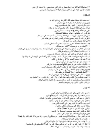 .‫بيتي‬ ‫إلى‬ ‫بحاجة‬ ‫وأنا‬ ‫معي‬ ‫ليبيت‬ ‫أخي‬ ‫يأتي‬. ‫محترم‬ ‫لرجل‬ ‫الغريب‬ ‫أيها‬ ‫مكانا‬ ‫أعط‬27
.‫قرض‬‫ف‬‫م‬‫ال‬ ‫وتوبيخ‬ ‫المنزل‬ ‫غرفة‬ ‫توبيخ‬. ‫الفهم‬ ‫ذو‬ ‫على‬ ‫ثقيلة‬ ‫المور‬ ‫هذه‬28
30‫الفصل‬
.‫آخرته‬ ‫في‬ ‫به‬ ‫يفرح‬ ‫لكي‬ ‫كثيرا‬ ‫يملسه‬ ‫يجعله‬ ‫ابنه‬ ‫يحب‬ ‫من‬1
.‫معارفه‬ ‫بين‬ ‫به‬ ‫ويفرح‬ ‫به‬ ‫يفرح‬ ‫ابنه‬ ‫يؤدب‬ ‫من‬2
.‫به‬ ‫يفرح‬ ‫أصدقائه‬ ‫وأمام‬ ‫العدو‬ ‫يحزن‬ ‫ابنه‬ ‫علم‬ ‫من‬3
.‫مثله‬ ‫هو‬ ‫من‬ ‫وراءه‬ ‫ترك‬ ‫لنه‬، ‫يمت‬ ‫لم‬ ‫فكأنه‬ ‫أبوه‬ ‫مات‬ ‫وإن‬4
.‫يحزن‬ ‫لم‬ ‫مات‬ ‫وعندما‬، ‫به‬ ‫ففرح‬ ‫أبصره‬ ‫حياته‬ ‫في‬5
.‫لصدقائه‬ ‫ا‬‫ض‬‫م‬‫ومنتق‬، ‫أعدائه‬ ‫من‬ ‫ا‬‫ض‬‫م‬‫منتق‬ ‫وراءه‬ ‫ترك‬6
.‫صرخة‬ ‫كل‬ ‫عند‬ ‫أمعاؤه‬ ‫وتًطرب‬. ‫جراحاته‬ ‫يًمد‬ ‫أن‬ ‫يجب‬ ‫ابنه‬ ‫كثر‬ ‫من‬7
.‫يندم‬ ‫حاله‬ ‫على‬ ‫المتروك‬ ‫والصبي‬، ‫عنيدا‬ ‫يصبح‬ ‫يكسر‬ ‫لم‬ ‫الذي‬ ‫الفرس‬8
.‫فيحزنك‬ ‫معه‬ ‫العب‬. ‫فيخيفك‬ ‫ابنك‬ ‫اذل‬9
.‫النهاية‬ ‫في‬ ‫بأسنانك‬ ‫تصر‬ ‫ولئل‬، ‫معه‬ ‫تحزن‬ ‫لئل‬ ‫معه‬ ‫تًحك‬ ‫ل‬10
.‫حماقته‬ ‫عن‬ ‫تغمز‬ ‫ول‬ ‫صباه‬ ‫في‬ ‫حرية‬ ‫تعطه‬ ‫ل‬11
.‫قلبك‬ ‫على‬ ‫الحزن‬ ‫فيجلب‬ ‫ويعصيك‬ ‫يتشدد‬ ‫لئل‬ ‫طفل‬ ‫وهو‬ ‫جنبيه‬ ‫على‬ ‫واضربه‬ ‫صغير‬ ‫وهو‬ ‫عنقه‬ ‫احنى‬12
.‫لك‬ ‫عثرة‬ ‫رذيلته‬ ‫تكون‬ ‫لئل‬ ‫واتعبه‬ ‫ابنك‬ ‫أدب‬13
.‫جسده‬ ‫في‬ ‫متًايق‬ ‫غني‬ ‫من‬ ‫خير‬ ‫البنية‬ ‫القوي‬ ‫السليم‬ ‫الفقير‬14
.‫لها‬ ‫نهاية‬ ‫ل‬ ‫التي‬ ‫الثروة‬ ‫من‬ ‫أفًل‬ ‫القوي‬ ‫والجسم‬، ‫الذهب‬ ‫كل‬ ‫من‬ ‫أفًل‬ ‫الجسم‬ ‫وصلح‬ ‫الصحة‬15
.‫القلب‬ ‫فرح‬ ‫فوق‬ ‫فرح‬ ‫ول‬، ‫الجسم‬ ‫صحة‬ ‫فوق‬ ‫غنى‬ ‫ل‬16
.‫مزمن‬ ‫مرض‬ ‫أو‬ ‫مريرة‬ ‫حياة‬ ‫من‬ ‫خير‬ ‫الموت‬17
.‫قبر‬ ‫على‬ ‫موضوعة‬ ‫لحم‬ ‫كقطع‬ ‫مغلق‬ ‫فم‬ ‫على‬ ‫تسكب‬ ‫الطيبات‬18
.‫الرب‬ ‫يًطهده‬ ‫هكذا‬. ‫يشم‬ ‫ول‬ ‫يأكل‬ ‫ل‬ ‫لنه‬ ‫للصنم؟‬ ‫التقدمة‬ ‫فائدة‬ ‫ما‬19
.‫ويتنهد‬ ‫عذراء‬ ‫يحتًن‬ ‫الذي‬ ‫كالخصي‬ ‫فيتنهد‬ ‫بعينيه‬ ‫يرى‬20
.‫مشورتك‬ ‫في‬ ‫تتًايق‬ ‫ول‬، ‫للحزن‬ ‫قلبك‬ ‫تسلم‬ ‫ل‬21
.‫أيامه‬ ‫يطيل‬ ‫النسان‬ ‫وفرح‬ ‫النسان‬ ‫حياة‬ ‫هي‬ ‫القلب‬ ‫فرحة‬22
.‫فيه‬ ‫منفعة‬ ‫ول‬، ‫كثيرين‬ ‫قتل‬ ‫الحزن‬ ‫لن‬، ‫الحزن‬ ‫عنك‬ ‫وأبعد‬، ‫قلبك‬ ‫ل‬‫ن‬
‫وعز‬، ‫نفسك‬ ‫أحبب‬23
.‫الوقت‬ ‫قبل‬ ‫الشيخوخة‬ ‫يورث‬ ‫والحرص‬، ‫العمر‬ ‫يقصران‬ ‫والسخط‬ ‫الحسد‬24
.‫وطعامه‬ ‫بلحومه‬ ‫يهتم‬ ‫الطيب‬ ‫الطيب‬ ‫القلب‬25
31‫الفصل‬
.‫النوم‬ ‫ينفي‬ ‫به‬ ‫والهتمام‬ ‫الجسد‬ ‫ياكل‬ ‫الغنى‬ ‫على‬ ‫السهر‬1
.‫النوم‬ ‫يقطع‬ ‫المؤلم‬ ‫الداء‬ ‫أن‬ ‫كما‬ ‫النسان‬ ‫ينعس‬ ‫ل‬ ‫الهتمام‬ ‫سهر‬2
.‫طيباته‬ ‫من‬ ‫يمتلئ‬ ‫يستريح‬ ‫وعندما‬. ‫الثروات‬ ‫جمع‬ ‫في‬ ‫كبير‬ ‫جهد‬ ‫له‬ ‫الغني‬3
.‫محتاجا‬ ‫يزال‬ ‫ل‬ ‫فهو‬ ‫يغادر‬ ‫وعندما‬. ‫فقيره‬ ‫في‬ ‫يتعب‬ ‫الفقير‬4
.‫منه‬ ‫يكتفي‬ ‫الفساد‬ ‫يتبع‬ ‫ومن‬ ‫يتبرر‬ ‫ل‬ ‫الذهب‬ ‫يحب‬ ‫من‬5
.‫حاضرا‬ ‫هلكهم‬ ‫وكان‬ ‫كثيرين‬ ‫هلك‬ ‫الذهب‬ ‫كان‬6
.‫جاهل‬ ‫كل‬ ‫معه‬ ‫فيؤخذ‬، ‫له‬ ‫للذابحين‬ ‫عثرة‬ ‫يكون‬7
.‫الذهب‬ ‫عن‬ ‫يبحث‬ ‫ولم‬ ‫صحيحا‬ ‫وجد‬ ‫الذي‬ ‫للغني‬ ‫طوبى‬8
.‫شعبه‬ ‫في‬ ‫عجائب‬ ‫صنع‬ ‫لنه‬ ‫ونطوبه‬ ‫هو؟‬ ‫من‬9
‫يفعله؟‬ ‫ولم‬ ‫الشر‬ ‫فعل‬ ‫أو‬ ‫يسيء؟‬ ‫ولم‬ ‫يسيء‬ ‫أن‬ ‫يستطيع‬ ‫من‬. ‫يفتخر‬ ‫دعه‬ ‫ثم‬ ‫كامل؟‬ ‫ووجد‬ ‫بهذا‬ ‫اختبر‬ ‫من‬10
.‫بصدقاته‬ ‫الجماعة‬ ‫وتخبر‬ ‫أمواله‬ ‫تثبت‬11
.‫كثير‬ ‫لحم‬ ‫عليها‬ ‫تقل‬ ‫ول‬ ‫تشتهيها‬ ‫فل‬ ‫غنية‬ ‫مائدة‬ ‫على‬ ‫جلست‬ ‫إذا‬12
.‫مناسبة‬ ‫كل‬ ‫في‬ ‫يبكي‬ ‫لذلك‬ ‫العين؟‬ ‫من‬ ‫أشر‬ ‫خلق‬ ‫شيء‬ ‫وأي‬، ‫شريرة‬ ‫الشريرة‬ ‫العين‬ ‫أن‬ ‫اذكر‬13
.‫الصحفة‬ ‫في‬ ‫معه‬ ‫تجعلها‬ ‫ول‬ ‫نظرت‬ ‫حيثما‬ ‫يدك‬ ‫تمد‬ ‫ل‬14
 
