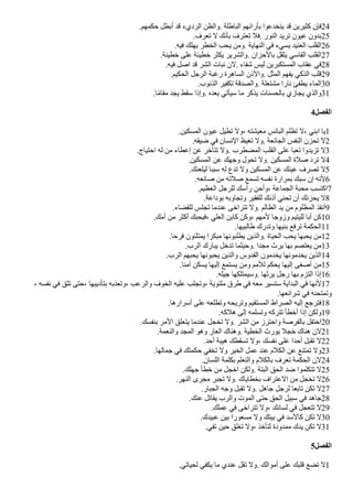 .‫حكمهم‬ ‫أبطل‬ ‫قد‬ ‫الرديء‬ ‫والظن‬. ‫الباطلة‬ ‫بآرائهم‬ ‫ينخدعوا‬ ‫قد‬ ‫كثيرين‬ ‫فإن‬24
.‫تعرف‬ ‫ل‬ ‫بأنك‬ ‫تعترف‬ ‫فل‬. ‫النور‬ ‫تريد‬ ‫عيون‬ ‫بدون‬25
.‫فيه‬ ‫يهلك‬ ‫الخطر‬ ‫يحب‬ ‫ومن‬. ‫النهاية‬ ‫في‬ ‫يسيء‬ ‫العنيد‬ ‫القلب‬26
.‫خطيئة‬ ‫على‬ ‫خطيئة‬ ‫يكثر‬ ‫والشرير‬. ‫بالحزان‬ ‫يثقل‬ ‫القاسي‬ ‫القلب‬27
.‫فيه‬ ‫اصل‬ ‫قد‬ ‫الشر‬ ‫نبات‬ ‫لن‬. ‫شفاء‬ ‫ليس‬ ‫المستكبرين‬ ‫عقاب‬ ‫في‬28
.‫الحكيم‬ ‫الرجل‬ ‫رغبة‬ ‫الساهرة‬ ‫والذن‬. ‫المثل‬ ‫يفهم‬ ‫الذكي‬ ‫قلب‬29
.‫الذنوب‬ ‫تكفير‬ ‫والصدقة‬. ‫مشتعلة‬ ‫نارا‬ ‫يطفئ‬ ‫الماء‬30
.‫ا‬‫ض‬‫م‬‫مقا‬ ‫يجد‬ ‫سقط‬ ‫وإذا‬. ‫بعده‬ ‫سيأتي‬ ‫ما‬ ‫يذكر‬ ‫بالحسنات‬ ‫يجازي‬ ‫والذي‬31
4‫الفصل‬
.‫المسكين‬ ‫عيون‬ ‫تطيل‬ ‫ول‬، ‫معيشته‬ ‫البائس‬ ‫تظلم‬ ‫ل‬، ‫ابني‬ ‫يا‬1
.‫ضيقه‬ ‫في‬ ‫النسان‬ ‫تغيظ‬ ‫ول‬. ‫الجائعة‬ ‫النفس‬ ‫تحزن‬ ‫ل‬2
.‫احتياج‬ ‫له‬ ‫من‬ ‫إعطاء‬ ‫عن‬ ‫تتأخر‬ ‫ول‬. ‫المًطرب‬ ‫القلب‬ ‫على‬ ‫تعبا‬ ‫تزيدوا‬ ‫ل‬3
.‫المسكين‬ ‫عن‬ ‫وجهك‬ ‫تحول‬ ‫ول‬. ‫المسكين‬ ‫صلة‬ ‫ترد‬ ‫ل‬4
.‫ليلعنك‬ ‫سببا‬ ‫له‬ ‫تدع‬ ‫ول‬ ‫المسكين‬ ‫عن‬ ‫عينك‬ ‫تصرف‬ ‫ل‬5
.‫صانعه‬ ‫من‬ ‫صلته‬ ‫تسمع‬ ‫نفسه‬ ‫بمرارة‬ ‫سبك‬ ‫إن‬ ‫لنه‬6
.‫العظيم‬ ‫للرجل‬ ‫رأسك‬ ‫ن‬‫وأحن‬، ‫الجماعة‬ ‫محبة‬ ‫اكتسب‬7
.‫بوداعة‬ ‫وتجاوبه‬ ‫للفقير‬ ‫أذنك‬ ‫تحني‬ ‫أن‬ ‫يحزنك‬ ‫ل‬8
.‫للقًاء‬ ‫تجلس‬ ‫عندما‬ ‫تتراخى‬ ‫ول‬. ‫الظالم‬ ‫يد‬ ‫من‬ ‫المظلوم‬ ‫أنقذ‬9
.‫أمك‬ ‫من‬ ‫أكثر‬ ‫فيحبك‬، ‫العلي‬ ‫كابن‬ ‫وكن‬، ‫لمهم‬ ‫وزوجا‬ ‫لليتيم‬ ‫أبا‬ ‫كن‬10
.‫طالبيها‬ ‫وتدرك‬ ‫بنيها‬ ‫ترفع‬ ‫الحكمة‬11
.‫فرحا‬ ‫يمتلئون‬ ‫مبكرا‬ ‫يطلبونها‬ ‫والذين‬. ‫الحياة‬ ‫يحب‬ ‫يحبها‬ ‫من‬12
.‫الرب‬ ‫يبارك‬ ‫تدخل‬ ‫وحيثما‬. ‫مجدا‬ ‫يرث‬ ‫بها‬ ‫يعتصم‬ ‫من‬13
.‫الرب‬ ‫يحبهم‬ ‫يحبونها‬ ‫والذين‬ ‫القدوس‬ ‫يخدمون‬ ‫يخدمونها‬ ‫الذين‬14
.‫آمنا‬ ‫يسكن‬ ‫إليها‬ ‫يستمع‬ ‫ومن‬ ‫للمم‬ ‫يحكم‬ ‫إليها‬ ‫أصغى‬ ‫من‬15
.‫جيله‬ ‫وسيمتلكها‬. ‫يرثها‬ ‫رجل‬ ‫بها‬ ‫التزم‬ ‫إذا‬16
، ‫نفسه‬ ‫في‬ ‫تثق‬ ‫حتى‬، ‫بتأديبها‬ ‫وتعذبه‬، ‫والرعب‬ ‫الخوف‬ ‫عليه‬ ‫وتجلب‬، ‫ملتوية‬ ‫طرق‬ ‫في‬ ‫معه‬ ‫ستسير‬ ‫البداية‬ ‫في‬ ‫لنها‬17
.‫شرائعها‬ ‫في‬ ‫وتمتحنه‬
.‫أسرارها‬ ‫على‬ ‫وتطلعه‬ ‫وتريحه‬ ‫المستقيم‬ ‫الصراط‬ ‫إليه‬ ‫فترجع‬18
.‫هلكه‬ ‫إلى‬ ‫وتسلمه‬ ‫تتركه‬ ‫أخطأ‬ ‫إذا‬ ‫ولكن‬19
.‫بنفسك‬ ‫المر‬ ‫يتعلق‬ ‫عندما‬ ‫تخجل‬ ‫ول‬. ‫الشر‬ ‫من‬ ‫واحترز‬ ‫بالفرصة‬ ‫احتفل‬20
.‫والنعمة‬ ‫المجد‬ ‫وهو‬ ‫العار‬ ‫وهناك‬. ‫الخطية‬ ‫يورث‬ ‫خجل‬ ‫هناك‬ ‫لن‬21
.‫أحد‬ ‫هيبة‬ ‫تسقطك‬ ‫ول‬، ‫نفسك‬ ‫على‬ ‫أحدا‬ ‫تقبل‬ ‫ل‬22
.‫جمالها‬ ‫في‬ ‫حكمتك‬ ‫تخفي‬ ‫ول‬ ‫الخير‬ ‫عمل‬ ‫عند‬ ‫الكلم‬ ‫عن‬ ‫تمتنع‬ ‫ول‬23
.‫اللسان‬ ‫بكلمة‬ ‫والتعلم‬ ‫بالكلم‬ ‫تعرف‬ ‫الحكمة‬ ‫لن‬24
.‫جهلك‬ ‫خطأ‬ ‫من‬ ‫اخجل‬ ‫ولكن‬. ‫البتة‬ ‫الحق‬ ‫ضد‬ ‫تتكلموا‬ ‫ل‬25
.‫النهر‬ ‫مجرى‬ ‫تجبر‬ ‫ول‬. ‫بخطاياك‬ ‫العتراف‬ ‫من‬ ‫تخجل‬ ‫ل‬26
.‫الجبار‬ ‫وجه‬ ‫تقبل‬ ‫ول‬. ‫جاهل‬ ‫لرجل‬ ‫تابعا‬ ‫تكن‬ ‫ل‬27
.‫عنك‬ ‫يقاتل‬ ‫والرب‬ ‫الموت‬ ‫حتى‬ ‫الحق‬ ‫سبيل‬ ‫في‬ ‫جاهد‬28
.‫عملك‬ ‫في‬ ‫تتراخى‬ ‫ول‬، ‫لسانك‬ ‫في‬ ‫تتعجل‬ ‫ل‬29
.‫عبيدك‬ ‫بين‬ ‫مسعورا‬ ‫ول‬ ‫بيتك‬ ‫في‬ ‫كالسد‬ ‫تكن‬ ‫ل‬30
.‫تفي‬ ‫حين‬ ‫تغلق‬ ‫ول‬، ‫لتأخذ‬ ‫ممدودة‬ ‫يدك‬ ‫تكن‬ ‫ل‬31
5‫الفصل‬
.‫لحياتي‬ ‫يكفي‬ ‫ما‬ ‫عندي‬ ‫تقل‬ ‫ول‬. ‫أموالك‬ ‫على‬ ‫قلبك‬ ‫تًع‬ ‫ل‬1
 
