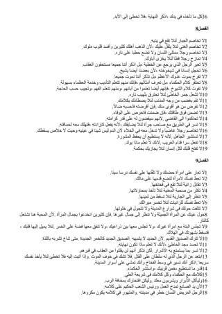 .‫البد‬ ‫إلى‬ ‫تخطئ‬ ‫فل‬، ‫النهاية‬ ‫اذكر‬، ‫يدك‬ ‫في‬ ‫تأخذه‬ ‫ما‬ ‫كل‬36
8‫الفصل‬
.‫يديه‬ ‫في‬ ‫تقع‬ ‫لئل‬ ‫الجبار‬ ‫تخاصم‬ ‫ل‬1
.‫ملوك‬ ‫قلوب‬ ‫وأفسد‬ ‫كثيرين‬ ‫أهلك‬ ‫الذهب‬ ‫لن‬، ‫عليك‬ ‫يثقل‬ ‫لئل‬ ‫الغني‬ ‫تخاصم‬ ‫ل‬2
.‫ناره‬ ‫على‬ ‫حطبا‬ ‫تًع‬ ‫ول‬ ‫اللسان‬ ‫ممتلئ‬ ‫رجل‬ ‫تخاصم‬ ‫ل‬3
.‫آباؤك‬ ‫يخزى‬ ‫لئل‬ ‫فظا‬ ‫رجل‬ ‫تمازح‬ ‫ل‬4
.‫العقاب‬ ‫مستحقون‬ ‫جميعا‬ ‫أننا‬ ‫اذكر‬ ‫بل‬، ‫الخطية‬ ‫عن‬ ‫يرجع‬ ‫الذي‬ ‫الرجل‬ ‫تعير‬ ‫ل‬5
.‫يشيخ‬ ‫أيًا‬ ‫بعًنا‬ ‫لن‬، ‫شيخوخته‬ ‫في‬ ‫إنسانا‬ ‫تخجل‬ ‫ل‬6
.‫جميعا‬ ‫نموت‬ ‫أننا‬ ‫تذكر‬ ‫بل‬، ‫العظم‬ ‫عدوك‬ ‫بموت‬ ‫تفرح‬ ‫ل‬7
.‫بسهولة‬ ‫العظماء‬ ‫وخدمة‬ ‫التأديب‬ ‫تتعلم‬ ‫منهم‬ ‫فإنك‬، ‫أمثالهم‬ ‫تعرف‬ ‫بل‬، ‫الحكماء‬ ‫كلم‬ ‫تحتقر‬ ‫ل‬8
.‫الحاجة‬ ‫حسب‬ ‫وتجيب‬، ‫الفهم‬ ‫تتعلم‬ ‫ومنهم‬، ‫آبائهم‬ ‫من‬ ‫تعلموا‬ ‫أيًا‬ ‫فإنهم‬، ‫الشيوخ‬ ‫كلم‬ ‫تفوت‬ ‫ل‬9
.‫ناره‬ ‫بلهيب‬ ‫تحترق‬ ‫لئل‬ ‫الخاطئ‬ ‫جمر‬ ‫تشعل‬ ‫ل‬10
.‫بكلمك‬ ‫يصطادك‬ ‫لئل‬ ‫المذنب‬ ‫وجه‬ ‫من‬ ‫بغًب‬ ‫تقم‬ ‫ل‬11
.‫ض‬‫ل‬‫ضا‬ ‫فاحسبه‬ ‫أقرضته‬ ‫فإن‬. ‫منك‬ ‫أقوى‬ ‫هو‬ ‫من‬ ‫تقرض‬ ‫ل‬12
.‫الوفاء‬ ‫على‬ ‫فاحرص‬ ‫ضمنت‬ ‫فإن‬، ‫طاقتك‬ ‫فوق‬ ‫تًمن‬ ‫ل‬13
.‫كرامته‬ ‫قدر‬ ‫على‬ ‫له‬ ‫سيقًون‬ ‫لنهم‬. ‫القاضي‬ ‫الى‬ ‫تحاكموا‬ ‫ل‬14
.‫لحماقته‬ ‫معه‬ ‫فتهلك‬، ‫كإرادته‬ ‫يفعل‬ ‫لنه‬، ‫يًايقك‬ ‫لئل‬ ‫جرأة‬ ‫صاحب‬ ‫مع‬ ‫الطريق‬ ‫في‬ ‫تسر‬ ‫ل‬15
.‫يسقطك‬ ‫خلص‬ ‫ل‬ ‫وحيث‬ ‫عينيه‬ ‫في‬ ‫شيئا‬ ‫ليس‬ ‫الدم‬ ‫لن‬ ‫الخلء‬ ‫في‬ ‫معه‬ ‫تدخل‬ ‫ول‬ ‫غاضبا‬ ‫رجل‬ ‫تخاصم‬ ‫ل‬16
.‫المشورة‬ ‫يحفظ‬ ‫أن‬ ‫يستطيع‬ ‫ل‬ ‫لنه‬. ‫الجاهل‬ ‫تستشير‬ ‫ل‬17
.‫يولد‬ ‫ماذا‬ ‫تعلم‬ ‫ل‬ ‫لنك‬. ‫الغريب‬ ‫قدام‬ ‫سرا‬ ‫تفعل‬ ‫ل‬18
.‫بحكمة‬ ‫يجازيك‬ ‫لئل‬ ‫إنسان‬ ‫لكل‬ ‫قلبك‬ ‫تفتح‬ ‫ل‬19
9‫الفصل‬
.‫سيئا‬ ‫درسا‬ ‫نفسك‬ ‫على‬ ‫نها‬‫ل‬‫ق‬‫تل‬ ‫ول‬ ‫حًنك‬ ‫امرأة‬ ‫على‬ ‫تغار‬ ‫ل‬1
.‫مالك‬ ‫على‬ ‫قدمها‬ ‫لتًع‬ ‫لمرأة‬ ‫نفسك‬ ‫تعط‬ ‫ل‬2
.‫فخاخها‬ ‫في‬ ‫تقع‬ ‫لئل‬ ‫زانية‬ ‫تقابل‬ ‫ل‬3
.‫بمحاولتها‬ ‫تأخذ‬ ‫لئل‬ ‫المغنية‬ ‫صحبة‬ ‫من‬ ‫تكثر‬ ‫ل‬4
.‫ثمينها‬ ‫من‬ ‫تسقط‬ ‫لئل‬ ‫الجارية‬ ‫إلى‬ ‫تنظر‬ ‫ل‬5
.‫ميراثك‬ ‫تخسر‬ ‫لئل‬ ‫للزانيات‬ ‫نفسك‬ ‫تعط‬ ‫ل‬6
.‫خلوتها‬ ‫في‬ ‫تتجول‬ ‫ول‬ ‫المدينة‬ ‫شوارع‬ ‫في‬ ‫حولك‬ ‫تتلفت‬ ‫ل‬7
‫تشتعل‬ ‫هنا‬ ‫المحبة‬ ‫لن‬. ‫المرأة‬ ‫بجمال‬ ‫انخدعوا‬ ‫كثيرين‬ ‫فإن‬. ‫غيرها‬ ‫جمال‬ ‫إلى‬ ‫تنظر‬ ‫ول‬ ‫الجميلة‬ ‫المرأة‬ ‫عن‬ ‫عينك‬ ‫حول‬8
.‫كالنار‬
، ‫قلبك‬ ‫إليها‬ ‫يميل‬ ‫لئل‬. ‫الخمر‬ ‫على‬ ‫فًة‬ ‫معها‬ ‫تنفق‬ ‫ول‬، ‫ذراعيك‬ ‫بين‬ ‫معها‬ ‫تجلس‬ ‫ول‬، ‫غيرك‬ ‫امرأة‬ ‫مع‬ ‫البتة‬ ‫تجلس‬ ‫ل‬9
.‫الهلك‬ ‫في‬ ‫بشهوتك‬ ‫فتسقط‬
.‫باللذة‬ ‫تشربه‬ ‫شاخ‬ ‫متى‬. ‫الجديدة‬ ‫كالخمر‬ ‫الجديد‬ ‫الصديق‬. ‫يشبهه‬ ‫ل‬ ‫الجديد‬ ‫لن‬. ‫القديم‬ ‫الصديق‬ ‫تترك‬ ‫ل‬10
.‫نهايته‬ ‫تكون‬ ‫ماذا‬ ‫تعلم‬ ‫ل‬ ‫لنك‬، ‫الخاطئ‬ ‫مجد‬ ‫تحسد‬ ‫ل‬11
.‫قبرهم‬ ‫في‬ ‫العقاب‬ ‫من‬ ‫يفلتوا‬ ‫لن‬ ‫أنهم‬ ‫تذكر‬ ‫لكن‬. ‫الشرار‬ ‫به‬ ‫يستمتع‬ ‫بما‬ ‫تسر‬ ‫ل‬12
‫نفسك‬ ‫يأخذ‬ ‫لئل‬ ‫تخطئ‬ ‫فل‬ ‫إليه‬ ‫أتيت‬ ‫وإذا‬. ‫الموت‬ ‫خوف‬ ‫في‬ ‫تشك‬ ‫فل‬. ‫القتل‬ ‫على‬ ‫سلطان‬ ‫له‬ ‫الذي‬ ‫الرجل‬ ‫عن‬ ‫ابتعد‬13
.‫المدينة‬ ‫أسوار‬ ‫على‬ ‫تمشي‬ ‫وأنك‬ ‫الفخاخ‬ ‫وسط‬ ‫في‬ ‫تسير‬ ‫أنك‬ ‫اذكر‬. ‫سريعا‬
.‫الحكماء‬ ‫واستشر‬، ‫قريبك‬ ‫خمن‬، ‫تستطيع‬ ‫ما‬ ‫قدر‬14
.‫العلي‬ ‫شريعة‬ ‫في‬ ‫كلمك‬ ‫وكل‬ ‫الحكماء‬ ‫مع‬ ‫كلمك‬15
.‫الرب‬ ‫بمخافة‬ ‫افتخارك‬ ‫وليكن‬. ‫معك‬ ‫ويشربون‬ ‫البرار‬ ‫وليأكل‬16
.‫كلمه‬ ‫على‬ ‫الحكيم‬ ‫الشعب‬ ‫ورئيس‬ ‫العمل‬ ‫تمدح‬ ‫الصانع‬ ‫يد‬ ‫لن‬17
.‫مكروها‬ ‫يكون‬ ‫كلمه‬ ‫في‬ ‫والمتهور‬. ‫مدينته‬ ‫في‬ ‫خطر‬ ‫اللسان‬ ‫المريض‬ ‫الرجل‬18
 