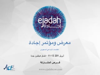 www.ejadahcon.com
‫إجادة‬ ‫ومؤتمر‬ ‫معرض‬
‫السعودي‬ ‫اإلبداعي‬ ‫االقتصاد‬
‫ﺍاﻟﻤﺸــــﺎﺭرﻛﺔ‬ ‫ﻓـــــﺮﺹص‬
‫جدة‬ ‫هيلتون‬ ‫فندق‬ - 11-13 201 ‫أبريل‬
 