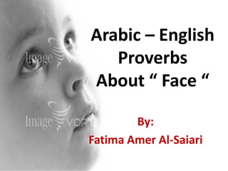 Arabic – English
   Proverbs
About “ Face “

        By:
Fatima Amer Al-Saiari
 