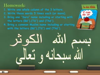 31
1. Write one whole column of the 3 letters.
2. Write these words 5 times each (or more).
3. Bring one “Sura” name including or starting with
the letters (Bā'),(Tā') and (Thā').
4. Bring a common Muslim name including or starting
with the letters (Bā'),(Tā') and (Thā').
 