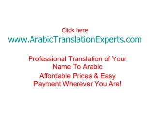 Click here www.ArabicTranslationExperts.com Professional Translation of Your Name To Arabic Affordable Prices & Easy Payment Wherever You Are! 