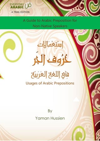 A TRAIL EDITION

A Guide to Arabic Preposition for
Non-Native Speakers

Usages of Arabic Prepositions

By
Yaman Hussien

 