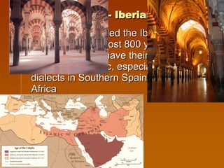 Arabic Influence- Iberian Peninsula Since Muslims ruled the Iberian Peninsula for almost 800 years, Spanish and Portuguese have their share of words from Arabic, especially Spanish dialects in Southern Spain, near North Africa 