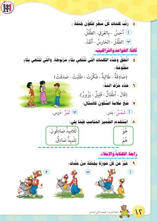 : ً‫ة‬َ‫ل‬ ْ‫م‬ ُ‫ج‬ َ‫ن‬ِّ‫و‬َ‫ك‬ ُ‫ت‬ ِ‫ل‬ ٍ‫ر‬ ْ‫ط‬ َ‫س‬ ِّ‫ل‬ ُ‫ك‬ ِ‫ات‬ َ‫م‬ ِ‫ل‬َ‫ك‬ ْ‫ب‬ِّ‫ت‬َ‫ر‬
. ُ‫ل‬ْ‫ف‬ِّ‫ط‬‫ال‬ - ِ‫ق‬َ‫ر‬َ‫غ‬‫ال‬ِ‫ب‬ - َّ‫س‬َ‫ح‬َ‫أ‬ ‫أ‬  
.َ‫ذ‬َ‫ق‬ْ‫ن‬َ‫أ‬ - ُ‫ارس‬َ‫الح‬ - َ‫ل‬ْ‫ف‬ِّ‫ط‬‫ال‬ ‫ب‬  
: ُ‫يب‬ ِ‫اك‬َ‫ر‬َّ‫والت‬ ُ‫د‬ ِ‫واع‬َ‫الق‬:‫ا‬ً‫ث‬ِ‫ل‬‫ا‬َ‫ث‬
ٍ‫اء‬َ‫ت‬ ِ‫ب‬ ‫ي‬ ِ‫ه‬َ‫ت‬ْ‫ن‬َ‫ت‬ ‫ي‬ ِ‫ت‬َّ‫ل‬‫وا‬ ، ٍ‫ة‬ َ‫وط‬ ُ‫ب‬ْ‫ر‬ َ‫م‬ ٍ‫اء‬َ‫ت‬ ِ‫ب‬ ِ‫ي‬ ِ‫ه‬َ‫ت‬ْ‫ن‬َ‫ت‬ ‫تي‬َّ‫ل‬‫ا‬ ِ‫ات‬ َ‫م‬ ِ‫ل‬َ‫الك‬ ‫د‬ ِّ‫د‬ َ‫ح‬َ‫و‬ ْ‫ق‬ ِ‫ط‬ْ‫ن‬‫ا‬
: ٍ‫ة‬ َ‫وح‬ ُ‫ت‬ْ‫ف‬ َ‫م‬
) ْ‫َت‬‫ق‬َ‫د‬ َ‫ص‬ - ْ‫ت‬َ‫ب‬َ‫ل‬َ‫ط‬ - ْ‫ت‬َ‫ر‬َّ‫ك‬َ‫ف‬ - ٌ‫بة‬ِ‫ال‬َ‫ط‬ - ٌ‫َة‬‫ق‬ِ‫اد‬ َ‫(ص‬
: ِّ‫د‬ َ‫الم‬ َ‫ف‬ْ‫ر‬ َ‫ح‬ ‫د‬ ِّ‫د‬ َ‫ح‬
.) ُ‫ور‬ ُ‫ز‬َ‫ي‬ - ٌ‫يل‬ِ‫َل‬‫ق‬ - ٌ‫ال‬َ‫ف‬ْ‫ط‬َ‫أ‬ - َ‫َال‬‫ق‬(
: ِ‫ال‬َ‫ث‬ ِ‫م‬ْ‫ل‬‫ا‬َ‫ك‬ ِ‫ون‬ ُ‫ك‬ ُّ‫الس‬ َ‫مة‬ َ‫ل‬َ‫ع‬ ْ‫ع‬ َ‫ض‬
.‫رس‬َ‫د‬ : ٌ‫ر‬ْ‫م‬َ‫ت‬ ‫ب‬ .‫در‬َ‫ب‬ : ٌ‫س‬ْ‫م‬ َ‫ش‬ ‫أ‬  
:‫يلي‬ ‫ا‬ َ‫م‬ْ‫ي‬ ِ‫ف‬ َ‫ب‬ ِ‫ناس‬ ُ‫الم‬ َ‫مير‬ َّ‫الض‬ ِ‫م‬ ِ‫خد‬َ‫ت‬ ْ‫س‬ ِ‫ا‬
.َ‫ُون‬‫ق‬ِ‫اد‬ َ‫ص‬ ُ‫يذ‬ِ‫م‬ َ‫ال‬َ‫ت‬ َ‫و‬ُ‫ه‬
. ٌ‫ق‬ِ‫اد‬ َ‫ص‬ ٌ‫ذ‬ِ‫ْمي‬‫ل‬ِ‫ت‬ ْ‫م‬ُ‫ه‬
:ُ‫ء‬ َ‫ل‬ ْ‫اإلم‬ َ‫و‬ ُ‫ابة‬َ‫ت‬ ِ‫الك‬:‫ا‬ ً‫ابع‬َ‫ر‬
: َ‫ك‬ ِ‫د‬ْ‫ن‬ ِ‫ع‬ ْ‫ن‬ ِ‫م‬ ٍ‫ة‬َ‫ل‬ ْ‫م‬ ُ‫ج‬ ِ‫ب‬ ٍ‫ة‬َ‫ور‬ ُ‫ص‬ ِّ‫ل‬ ُ‫ك‬ ْ‫ن‬ َ‫ع‬ ْ‫ر‬ِّ‫ب‬ َ‫ع‬
‫ج‬   ‫ب‬   ‫أ‬  
12‫االبتدائي‬ ‫الثاني‬ ‫الصف‬ - ‫العربية‬ ‫اللغة‬
 