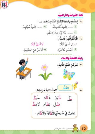 ‫االبتدائي‬ ‫الثاني‬ ‫الصف‬ - ‫العربية‬ ‫اللغة‬
ُ‫يب‬ ِ‫اك‬َ‫ر‬َّ‫الت‬ َ‫و‬ ُ‫د‬ ِ‫اع‬ َ‫و‬َ‫الق‬:‫ا‬ً‫ث‬ِ‫ل‬‫ا‬َ‫ث‬
:‫يلى‬‫فيما‬ َ‫ب‬ ِ‫اس‬َ‫ن‬ُ‫م‬‫ال‬ ِ‫ة‬َ‫ر‬‫ا‬ َ‫ش‬ِ‫اإل‬ َ‫م‬ ْ‫اس‬‫م‬ِ‫د‬ ْ‫خ‬َ‫ت‬ ْ‫س‬ِ‫ا‬
.ٌ‫د‬ِ‫ه‬َ‫ت‬ْ‫ج‬ُ‫م‬ ٌ‫يذ‬ِ‫ْم‬‫ل‬ِ‫ت‬ ........ ‫ب‬ .ٌ‫ة‬َ‫ط‬‫ي‬ ِ‫ش‬َ‫ن‬ ٌ‫ة‬َ‫ْميذ‬‫ل‬ِ‫ت‬ ........ ‫أ‬
 .‫م‬ُ‫ه‬ َ‫وس‬ ُ‫ر‬ُ‫د‬ َ‫ون‬ ُ‫ر‬ِ‫ذاك‬ُ‫ي‬ ........ 7‫ج‬
: َ‫ل‬‫ا‬َ‫ث‬ِ‫م‬‫ال‬َ‫ك‬ ْ‫ل‬ِ‫م‬ْ‫ك‬َ‫أ‬ َّ‫م‬ُ‫ث‬ ْ‫أ‬َ‫ر‬ْ‫اق‬
. ً‫ل‬ْ‫ي‬َ‫ل‬ ُ‫ر‬َ‫ه‬ ْ‫س‬َ‫أ‬ َ‫  ل‬ . ً‫ل‬ْ‫ي‬َ‫ل‬ ُ‫ر‬َ‫ه‬ ْ‫س‬َ‫أ‬: ‫المثال‬
.ِ‫ة‬ َ‫س‬َ‫ر‬ْ‫د‬َ‫م‬‫ال‬ ِ‫عن‬ ُ‫ر‬َّ‫خ‬‫تأ‬َ‫أ‬ ‫ب‬ .‫ا‬ً‫ر‬ِّ‫خ‬‫تأ‬ُ‫م‬ ‫و‬ُ‫ح‬ ْ‫ص‬َ‫أ‬ ‫أ‬
ُ‫الء‬ ْ‫اإلم‬ َ‫و‬ ُ‫ة‬َ‫ب‬‫ا‬َ‫ت‬ ِ‫الك‬:‫ا‬ ً‫ابع‬َ‫ر‬
: ِ‫ة‬‫الي‬َّ‫ت‬‫ال‬ِ‫ر‬َ‫و‬ ُّ‫الص‬ ِ‫ن‬َ‫ع‬ ْ‫ر‬ِّ‫ب‬َ‫ع‬
)‫(ظ‬ ِ‫ف‬ْ‫ر‬َ‫ح‬ َ‫ة‬‫كتاب‬ ْ‫ظ‬ِ‫الح‬
ُّ‫ط‬ َ‫الخ‬
24
 