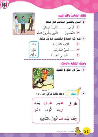 :‫راكيب‬َّ‫ت‬‫وال‬ ُ‫د‬ ِ‫واع‬َ‫ق‬‫ال‬ :‫ا‬ً‫ثالث‬
: ٍ‫ة‬َ‫ل‬‫م‬ ُ‫ج‬ ِّ‫ل‬ ُ‫ك‬ ِ‫ل‬ ِ‫ب‬ ِ‫ناس‬ ُ‫الم‬ ِ‫مير‬ َّ‫بالض‬ ‫أكمل‬
. ُّ‫ثالي‬ِ‫الم‬ ُ‫يذ‬ِ‫ْم‬‫ل‬ِّ‫ت‬‫ال‬ ................... ‫ريم‬َ‫ك‬ ‫أ‬
.َ‫ْم‬‫ل‬ِ‫الع‬ َ‫ن‬ َ‫رو‬ ُ‫نش‬َ‫ي‬ َ‫َّذين‬‫ل‬‫ا‬ ............ َ‫ِّمون‬‫ل‬َ‫ع‬ُ‫الم‬ ‫ب‬
: ٍ‫ة‬َ‫ل‬ ْ‫م‬ ُ‫ج‬ ِّ‫ل‬ ُ‫ك‬ َ‫ع‬ َ‫م‬ َ‫ب‬ ِ‫ناس‬ ُ‫الم‬ ِ‫ة‬َ‫اإلشار‬ َ‫م‬ ْ‫اس‬ ِ‫ع‬ َ‫ض‬
‫ذا‬َ‫ه‬ .ِ‫ة‬ َ‫س‬َ‫ر‬ْ‫د‬َ‫الم‬ ُ‫الميذ‬َ‫ت‬ ............ ‫أ‬
ِ‫ه‬ِ‫ذ‬َ‫ه‬ .ِ‫ة‬ َ‫س‬َ‫ر‬ْ‫د‬َ‫م‬‫ال‬ ُ‫دير‬ُ‫م‬ ............ ‫ب‬
‫الء‬ُ‫ؤ‬َ‫ه‬ .ُ‫َة‬‫ل‬‫مي‬َ‫الج‬ ‫ستي‬َ‫ر‬ْ‫د‬َ‫م‬ ............ ‍‫ج‬
:‫الء‬ ْ‫واإلم‬ ُ‫َة‬‫ب‬‫تا‬ ِ‫الك‬ :‫ا‬ ً‫رابع‬
: ِ‫َة‬‫ي‬ ِ‫ال‬َّ‫ت‬‫ال‬ ِ‫ة‬َ‫ر‬ْ‫و‬ ُّ‫الص‬ ِ‫ن‬ َ‫ع‬ ْ‫ر‬ِّ‫ب‬ َ‫ع‬
)‫(و‬ ، )‫(هـ‬ ْ‫ي‬َ‫ف‬ْ‫ر‬ َ‫ح‬ َ‫كتابة‬ ْ‫ظ‬ ِ‫الح‬ ُّ‫ط‬ َ‫الخ‬
Š‫هدهد‬
ِ‫ة‬
44‫االبتدائي‬ ‫الثاني‬ ‫الصف‬ - ‫العربية‬ ‫اللغة‬
 