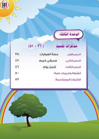 )٥١ - ٣٦ ( ٍ‫ميذ‬ْ‫ل‬ ِ‫ت‬ ُ‫رات‬ِّ‫ك‬َ‫ذ‬ ُ‫م‬
٣٨� � � � � � � � � � � � � � � � � � � � � � � � � � � � � � � � � � � � � � � � � � � � � � � � � � � � � � � � � � � � � � � � ِ‫وايات‬ ِ‫اله‬ ُ‫ة‬ ّ‫ص‬ ِ‫ح‬ :‫األول‬‫الدرس‬
٤٢� � � � � � � � � � � � � � � � � � � � � � � � � � � � � � � � � � � � � � � � � � � � � � � � � � � � � � � � � � � � � � ‫ريم‬ َ‫ك‬ ‫ديقي‬ َ‫ص‬ :‫الثاني‬ ‫الدرس‬
٤6� � � � � � � � � � � � � � � � � � � � � � � � � � � � � � � � � � � � � � � � � � � � � � � � � � � � � � � � � � � � � � � � � � � � � � � � � � � � ٍ‫م‬ ْ‫و‬َ‫ي‬ ُ‫ل‬ َ‫م‬ ْ‫أج‬ :‫الثالث‬ ‫الدرس‬
٥0� � � � � � � � � � � � � � � � � � � � � � � � � � � � � � � � � � � � � � � � � � � � � � � � � � � � � � � � � � � � � � � � � � � � � � � � � � � � � � � � � � � � � � � � � � � � � � � � � � � � � � � � � � � � .‫عامة‬ ‫وتدريبات‬ ‫أنشطة‬
٥٢� � � � � � � � � � � � � � � � � � � � � � � � � � � � � � � � � � � � � � � � � � � � � � � � � � � � � � � � � � � � � � � � � � � � � � � � � � � � � � � � � � � � � � � � � � � � � � � � � � � � � � � � � � � � � � � � �.‫المستخدمة‬ ‫الكلمات‬
:‫الثالثة‬ ‫الوحدة‬
 