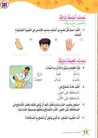 22‫االبتدائي‬ ‫الثاني‬ ‫الصف‬ - ‫العربية‬ ‫اللغة‬
:ٌ‫ة‬َّ‫ي‬ِ‫ئ‬‫ا‬َ‫ر‬ْ‫ث‬ِ‫إ‬ ٌ‫ة‬ َ‫ط‬ ِ‫ش‬ْ‫ن‬َ‫أ‬:‫ا‬ ً‫امس‬َ‫خ‬
: َ‫ك‬ِ‫زَميل‬ َ‫ع‬َ‫م‬ ِ‫عاون‬َّ‫ت‬‫ال‬ِ‫ب‬
ِ‫ة‬َ‫د‬‫و‬ُ‫ج‬ْ‫و‬َ‫م‬‫ال‬ ِ‫ة‬َ‫ر‬‫و‬ ُّ‫الص‬‫في‬ ِ‫ان‬ َ‫س‬ْ‫ن‬ِ‫اإل‬ ِ‫م‬ ْ‫س‬ِ‫ج‬ ِ‫ء‬‫ا‬ َ‫ض‬ ْ‫ع‬َ‫أ‬ ْ‫ن‬ِ‫م‬ ٍ‫و‬ ْ‫ض‬ُ‫ع‬ ِّ‫ل‬ُ‫ك‬ َ‫اسم‬ ْ‫ب‬ُ‫ت‬‫اك‬
: َ‫ك‬َ‫م‬‫ا‬َ‫م‬َ‫أ‬
‍‫ج‬ ‫ب‬ ‫أ‬
............................. ............................. ...................................
:ٌ‫ة‬َّ‫ي‬ِ‫ل‬ِ‫ز‬ْ‫ن‬َ‫م‬ ٌ‫ات‬َ‫ف‬‫ي‬ِ‫ل‬ ْ‫ك‬َ‫ت‬:‫ا‬ ً‫س‬ِ‫د‬‫ا‬ َ‫س‬
.)َ‫د‬‫ا‬ َّ‫(الض‬‫و‬)َ‫ل‬‫ا‬َّ‫د‬‫(ال‬ِ‫ز‬ِّ‫ي‬َ‫م‬َ‫و‬ ِ‫ات‬َ‫م‬ِ‫ل‬َ‫ك‬‫ال‬‫أ‬َ‫ر‬ْ‫ق‬ِ‫ا‬
ٌ‫ج‬َ‫ر‬َ‫د‬ ُ‫د‬‫و‬ُ‫ع‬َ‫ي‬ ُ‫ل‬ُ‫خ‬ْ‫د‬َ‫ي‬
ٌ‫يف‬ِ‫ع‬ َ‫ض‬ ُ‫ض‬َ‫ر‬ْ‫م‬َ‫ي‬ ُ‫ب‬ِ‫ر‬ ْ‫ض‬َ‫ي‬
:‫ي‬ِ‫ف‬ َ‫ح‬ِ‫ئ‬‫ا‬ َ‫ص‬َ‫ن‬ َ‫الث‬َ‫ث‬ ْ‫ب‬ُ‫ت‬‫ك‬ُ‫ا‬
.ِ‫ن‬ْ‫ي‬َ‫ع‬‫ال‬ ‫َى‬‫ل‬َ‫ع‬ ِ‫ة‬َ‫ظ‬َ‫ف‬‫ا‬َ‫ح‬ُ‫الم‬
.ِ‫ن‬ُ‫ذ‬ُ‫أل‬‫ا‬ ‫َى‬‫ل‬َ‫ع‬ ِ‫ظة‬َ‫ف‬‫ا‬َ‫ح‬ُ‫الم‬
‫في‬ ِ‫ح‬ِ‫ئ‬‫ا‬ َ‫ص‬َّ‫ن‬‫ال‬ َ‫ض‬ْ‫ع‬َ‫ب‬‫ك‬ْ‫ي‬َ‫ل‬َ‫ع‬ َ‫ي‬ِ‫ل‬ ْ‫م‬ُ‫ي‬ ْ‫ن‬َ‫أ‬ ِ‫ه‬ْ‫ي‬َ‫ل‬‫إ‬ ْ‫ب‬ُ‫ل‬ ْ‫اط‬َ‫و‬ ِ‫ة‬ َ‫رس‬ْ‫د‬َ‫م‬‫ال‬ ِ‫يب‬ِ‫ب‬ َ‫ط‬ِ‫ب‬ ْ‫ن‬ِ‫ع‬َ‫ت‬‫اس‬
.ِ‫ة‬ َ‫س‬َ‫ر‬ْ‫د‬َ‫م‬‫ال‬ ِ‫ة‬َ‫ف‬‫حي‬ َ‫ص‬ِ‫ب‬‫َا‬‫ه‬ْ‫ق‬ِّ‫ل‬َ‫ع‬َ‫و‬ َ‫ح‬ِ‫ئ‬‫ا‬ َ‫ص‬َّ‫ن‬‫ال‬ ِ‫ب‬ُ‫ت‬‫اك‬.ِ‫ن‬ْ‫ي‬َ‫ع‬‫ال‬‫ى‬َ‫ل‬َ‫ع‬ ِ‫ة‬ َ‫ظ‬َ‫ف‬‫حا‬ُ‫م‬‫ال‬
‫؟‬ َ‫ك‬َ‫ء‬‫ا‬َ‫ق‬ِ‫د‬ ْ‫ص‬َ‫أ‬ ِ‫ه‬ِ‫ب‬ َ‫ح‬ َ‫ص‬ْ‫ن‬َ‫ت‬ ْ‫ن‬َ‫أ‬‫ن‬ِ‫ك‬ ْ‫م‬ُ‫ي‬‫ي‬ِ‫ذ‬َّ‫ل‬‫ا‬‫ا‬َ‫م‬.ُ‫ر‬‫ي‬ِ‫غ‬ َّ‫الص‬ ُ‫يب‬ِ‫ب‬ َّ‫الط‬ َ‫ت‬ْ‫ن‬َ‫أ‬ 1
 