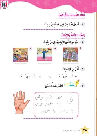 38‫االبتدائي‬ ‫الثاني‬ ‫الصف‬ - ‫العربية‬ ‫اللغة‬
: ُ‫يب‬ِ‫ك‬‫ا‬َ‫ر‬َّ‫ت‬‫ال‬َ‫و‬ ُ‫د‬ِ‫ع‬‫وا‬َ‫ق‬‫ال‬:‫ا‬ً‫ث‬ِ‫ل‬‫ا‬َ‫ث‬
: َ‫ك‬ِ‫د‬‫ن‬ِ‫ع‬ ْ‫ن‬ِ‫م‬ ٍ‫ة‬َ‫ل‬ ْ‫م‬ُ‫ج‬‫ي‬ِ‫ف‬) َ‫ي‬ِ‫ه‬، َ‫و‬ُ‫ه‬( ْ‫ل‬ِ‫أدخ‬
:ُ‫ء‬‫ال‬ْ‫م‬ِ‫اإل‬َ‫و‬ ُ‫ة‬َ‫ب‬‫ا‬َ‫ت‬ِ‫ك‬‫ال‬:‫ا‬ً‫ع‬ِ‫اب‬َ‫ر‬
: َ‫ك‬ِ‫د‬ْ‫ن‬ِ‫ع‬ ْ‫ن‬ِ‫م‬ ٍ‫ل‬َ‫م‬ُ‫ج‬ُ‫ب‬ ِ‫ة‬َ‫ي‬ِ‫ت‬‫اآل‬ِ‫ور‬ ُّ‫الص‬ ِ‫ن‬َ‫ع‬ ْ‫ر‬ِّ‫ب‬َ‫ع‬
‍‫ج‬ ‫ب‬ ‫أ‬
............................. ............................. ...................................
: َ‫ك‬ِ‫ت‬ َ‫اس‬ّ‫ر‬ُ‫ك‬‫ي‬ِ‫ف‬ ْ‫ل‬ُ‫ق‬ْ‫ن‬ُ‫ا‬
ْ‫ــة‬َّ‫ـ‬‫ي‬ ِ‫َو‬‫ق‬ ِ‫ـت‬ ْ‫ــش‬ِ‫ع‬`ْ‫ـــة‬َّ‫ـ‬‫ي‬ِ‫ب‬َ‫أ‬ ِ‫ـت‬ ْ‫ــــش‬ِ‫ع‬
:‫ْخ‬‫س‬َّ‫ن‬‫ال‬ِّ‫َط‬‫خ‬ِ‫ب‬ْ‫ب‬ُ‫ت‬‫ُك‬‫ا‬ ُّ‫ط‬ َ‫الخ‬
‫حبيبي‬ ‫يا‬ ‫وطنى‬ ‫يا‬
 