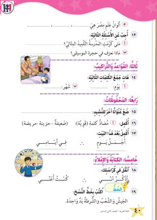40‫االبتدائي‬ ‫الثاني‬ ‫الصف‬ - ‫العربية‬ ‫اللغة‬
............................. ،...................... ،...................... َ‫ي‬ِ‫ه‬ َ‫ر‬ ْ‫ص‬ِ‫م‬ ِ‫م‬َ‫ل‬َ‫ع‬ ُ‫ْوان‬‫ل‬َ‫أ‬ ‍‫ج‬
:ِ‫ة‬َ‫ي‬ِ‫ل‬‫ا‬ّ‫ت‬‫ال‬ ِ‫ة‬َ‫ل‬ِ‫ئ‬ ْ‫س‬َ‫األ‬ ِ‫ن‬َ‫ع‬ ْ‫ب‬ِ‫ج‬َ‫أ‬
‫؟‬ َّ‫ي‬ِ‫ال‬َ‫ث‬ِ‫الم‬ َ‫يذ‬ِ‫ْم‬‫ل‬ِّ‫ت‬‫ال‬ ُ‫رسة‬ْ‫د‬َ‫الم‬ ِ‫ت‬َ‫م‬َّ‫ر‬َ‫ك‬ ‫تى‬َ‫م‬ ‫أ‬
‫الموسيقى؟‬ ‫حجرة‬ ‫في‬ ‫نعزف‬ ‫اذا‬َ‫م‬ ‫ب‬
: ُ‫يب‬ِ‫ك‬‫را‬َّ‫ت‬‫ال‬َ‫و‬ ُ‫د‬ِ‫ع‬‫ا‬َ‫و‬َ‫ق‬‫ال‬:‫ا‬ً‫ث‬ِ‫ل‬‫ا‬َ‫ث‬
:ِ‫ة‬َ‫ي‬ِ‫ل‬‫ا‬ّ‫ت‬‫ال‬ ِ‫ات‬َ‫م‬ِ‫ل‬َ‫ك‬‫ال‬ َ‫ع‬ ْ‫م‬َ‫ج‬ ِ‫ات‬َ‫ه‬
......................:‫ر‬ْ‫ه‬ َ‫ش‬ ‫ب‬ ...................... :‫م‬ْ‫و‬َ‫ي‬ ‫أ‬
: ُ‫ات‬َ‫وظ‬ُ‫ف‬ ْ‫ح‬َ‫م‬‫ال‬:‫ا‬ً‫ع‬‫اب‬َ‫ر‬
:ِ‫د‬‫ي‬ ِ‫ش‬َّ‫ن‬‫ل‬ِ‫ل‬ َ‫ر‬َ‫آخ‬‫ا‬ً‫ن‬‫ا‬َ‫و‬ُ‫ن‬ُ‫ع‬ ْ‫ع‬ َ‫ض‬
)‫-مريضة‬ ‫حزينة‬ - ٌ‫عيفة‬ َ‫(ض‬ :)‫ة‬َّ‫ي‬ ِ‫َو‬‫ق‬( ِ‫كلمة‬ ُّ‫د‬‫ضا‬ُ‫م‬ ‫أ‬ :‫ل‬ِ‫م‬ْ‫ك‬َ‫أ‬
: ِ‫ت‬ْ‫ي‬َ‫ب‬‫ال‬‫ا‬َ‫ذ‬َ‫ه‬ َ‫د‬ْ‫ع‬َ‫ب‬ ْ‫ل‬ِ‫م‬ْ‫ك‬َ‫أ‬
ٍ‫م‬‫ـــو‬َ‫ي‬ ُ‫ــل‬َ‫م‬‫ـــ‬ْ‫ج‬َ‫أ‬
......................................
`‫ــــي‬ِ‫ـــام‬ّ‫ـ‬‫ي‬َ‫أ‬ ‫ــي‬ِ‫ف‬
......................................
:ُ‫ء‬‫ال‬ْ‫م‬ِ‫اإل‬َ‫و‬ ُ‫ة‬َ‫ب‬‫تا‬ِ‫ك‬‫ال‬:‫ا‬ ً‫س‬ِ‫م‬‫ا‬َ‫خ‬
:‫ك‬ِ‫ت‬ َ‫اس‬ّ‫ر‬ُ‫ك‬ ‫في‬ْ‫ل‬ُ‫ق‬ْ‫ن‬ُ‫ا‬
‫ـــــي‬ِّ‫ـ‬‫أن‬ ُ‫ـــر‬ُ‫ك‬ْ‫ذ‬َ‫أ‬`‫ـــــي‬ِّ‫ن‬َ‫غ‬ُ‫أ‬ ُ‫ــت‬ْ‫ـ‬‫ن‬ُ‫ك‬
:‫خ‬ ْ‫س‬َّ‫ن‬‫ال‬ ِّ‫ط‬ َ‫خ‬ِ‫ب‬ ْ‫ب‬ُ‫ت‬‫ك‬ُ‫ا‬
ُّ‫ط‬ َ‫الخ‬
.‫ة‬َ‫د‬ِ‫اح‬َ‫و‬ ٌ‫د‬َ‫ي‬ ُ‫رطة‬ ُّ‫والش‬ ُ‫ب‬ْ‫ع‬ َّ‫الش‬َ‫و‬ ُ‫يش‬َ‫الج‬
 