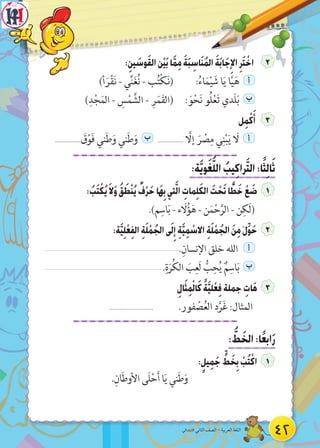 42‫االبتدائي‬ ‫الثاني‬ ‫الصف‬ - ‫العربية‬ ‫اللغة‬
:ِ‫ين‬ َ‫وس‬َ‫ق‬‫ال‬‫ن‬ْ‫ي‬َ‫ب‬‫ا‬َّ‫م‬ِ‫م‬ َ‫ة‬َ‫ب‬ ِ‫اس‬َ‫ن‬ُ‫م‬‫ال‬ َ‫ة‬َ‫ب‬‫ا‬َ‫ج‬ِ‫اإل‬ِ‫ر‬َ‫ت‬ ْ‫اخ‬
)‫أ‬َ‫ر‬ْ‫ق‬َ‫ن‬ - ‫ي‬ِّ‫ن‬َ‫غ‬ُ‫ن‬ - ‫ب‬ُ‫ت‬ْ‫ك‬َ‫ن‬( :ُ‫اء‬َ‫م‬ْ‫ي‬ َ‫ش‬ ‫ا‬َ‫ي‬ ‫ا‬َّ‫ي‬َ‫ه‬ ‫أ‬
)ِ‫د‬ْ‫ج‬َ‫الم‬ - ِ‫س‬ْ‫م‬ َّ‫الش‬ - ِ‫ر‬َ‫م‬َ‫ق‬‫(ال‬ : َ‫و‬ْ‫ح‬َ‫ن‬ ‫ُو‬‫ل‬ْ‫ع‬َ‫ت‬ ‫َدي‬‫ل‬َ‫ب‬ ‫ب‬
‫ل‬ِ‫م‬ْ‫ك‬َ‫أ‬
................. َ‫ق‬ْ‫و‬َ‫ف‬ ‫ني‬َ‫ط‬َ‫و‬ ‫ني‬َ‫ط‬َ‫و‬ ‫ب‬ ................. َّ‫إل‬ َ‫ر‬ ْ‫ص‬ِ‫م‬ ‫ي‬ِ‫ن‬ْ‫ب‬َ‫ي‬ َ‫ل‬ ‫أ‬
:‫ة‬َّ‫ي‬‫و‬َ‫غ‬ُّ‫ل‬‫ال‬ ُ‫يب‬ِ‫ك‬‫را‬َّ‫ت‬‫ال‬:‫ا‬ً‫ث‬ِ‫ل‬‫ا‬َ‫ث‬
: ُ‫ب‬َ‫ت‬ ْ‫ك‬ُ‫ي‬َ‫ال‬َ‫و‬ ُ‫ق‬ َ‫ط‬ْ‫ن‬ُ‫ي‬ ٌ‫ف‬ْ‫ر‬َ‫ح‬‫َا‬‫ه‬ِ‫ب‬‫تي‬َّ‫ل‬‫ا‬ ِ‫مات‬ِ‫ل‬َ‫ك‬‫ال‬ َ‫ت‬ ْ‫ح‬َ‫ت‬‫ا‬ ًّ‫ط‬َ‫خ‬ ْ‫ع‬ َ‫ض‬
.)‫م‬ِ‫اس‬َ‫ب‬ - ‫ء‬ َ‫ل‬ُ‫ؤ‬َ‫ه‬ - ‫ن‬َ‫م‬ْ‫ح‬َّ‫الر‬ - ‫ن‬ِ‫َك‬‫ل‬(
:‫ة‬َّ‫ي‬ِ‫ل‬ْ‫ع‬ِ‫ف‬‫ال‬ ِ‫ة‬َ‫ل‬ ْ‫م‬ُ‫الج‬‫ى‬َ‫ل‬ِ‫إ‬ ِ‫ة‬َّ‫ي‬ِ‫م‬ ْ‫االس‬ ِ‫ة‬َ‫ل‬ ْ‫م‬ُ‫الج‬ َ‫ن‬ِ‫م‬ ْ‫ل‬ِّ‫و‬َ‫ح‬
.ِ‫اإلنسان‬ ‫خلق‬ ‫الله‬ ‫أ‬
.ِ‫ة‬َ‫ر‬ُ‫ك‬‫ال‬ َ‫ب‬ِ‫َع‬‫ل‬ ُّ‫ب‬ِ‫ح‬ُ‫ي‬ ٌ‫م‬ِ‫اس‬َ‫ب‬ ‫ب‬
ِ‫ال‬َ‫ث‬ِ‫م‬ْ‫ل‬‫ا‬َ‫ك‬ ً‫ة‬َّ‫ي‬‫ل‬ْ‫ع‬ِ‫ف‬‫جملة‬ ِ‫ات‬َ‫ه‬
............................. .‫فور‬ ْ‫ص‬ُ‫ع‬‫ال‬ ‫د‬َّ‫ر‬َ‫غ‬ :‫المثال‬
: ُّ‫ط‬ َ‫الخ‬:‫ا‬ً‫ع‬‫اب‬َ‫ر‬
:ٍ‫يل‬ِ‫م‬َ‫ج‬ ٍّ‫ط‬ َ‫خ‬ِ‫ب‬ ْ‫ب‬ُ‫ت‬ْ‫اك‬
.ِ‫ان‬َ‫ط‬‫األو‬ ‫َى‬‫ل‬ْ‫ح‬َ‫أ‬ ‫ا‬َ‫ي‬ ‫ني‬َ‫ط‬َ‫و‬
 