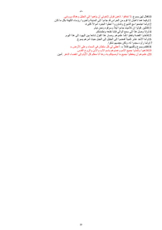 ‫ياثيو‬
.‫يرونني‬ ‫وهناك‬ ‫الجليل‬ ‫إلى‬ ‫يذهبوا‬ ‫أن‬ ‫لخوتي‬ ‫قولن‬ ‫اذهبن‬. ‫تخافوا‬ ‫ل‬: ‫يسوع‬ ‫لهن‬ ‫فقال‬10
.‫كان‬ ‫يا‬ ‫بكل‬ ‫الكهنة‬ ‫رؤساء‬ ‫وأخبروا‬ ‫المدينة‬ ‫إلى‬ ‫جاءوا‬ ‫قد‬ ‫الحراس‬ ‫ين‬ ‫قوم‬ ‫إذا‬ ‫ذاهبان‬ ‫هما‬ ‫وفيما‬11
،‫كثيرة‬ ‫ل‬‫ل‬‫أيوا‬ ‫الجنود‬ ‫أعطوا‬ ‫وتشاوروا‬ ‫الشيوخ‬ ‫يع‬ ‫اجتمعوا‬ ‫ولما‬12
.‫نيام‬ ‫ونحن‬ ‫وسرقوه‬ ‫ليل‬ ‫جاءوا‬ ‫تلييذه‬ ‫إن‬ ‫قولوا‬: ‫قاالين‬13
.‫ونطمئنكم‬ ‫نقنعه‬ ‫فإننا‬ ‫الوالي‬ ‫سمع‬ ‫إلى‬ ‫هذا‬ ‫وصل‬ ‫وإذا‬14
.‫اليوم‬ ‫هذا‬ ‫إلى‬ ‫اليهود‬ ‫بين‬ ‫شااعا‬ ‫القول‬ ‫هذا‬ ‫وصار‬. ‫علموهم‬ ‫كما‬ ‫وفعلوا‬ ‫الفضة‬ ‫فأخذوا‬15
.‫يسوع‬ ‫أيرهم‬ ‫حيث‬ ‫الجبل‬ ‫إلى‬ ‫الجليل‬ ‫إلى‬ ‫فمضوا‬ ‫ل‬‫ا‬‫تلميذ‬ ‫عشر‬ ‫الحد‬ ‫وأيا‬16
.‫شكوا‬ ‫بعضهم‬ ‫ولكن‬ ،‫له‬ ‫سجدوا‬ ‫رأوه‬ ‫ولما‬17
».‫الرض‬ ‫وعلى‬ ‫السماء‬ ‫في‬ ‫سلطان‬ ‫كل‬ ‫لي‬ ‫عطي‬‫م‬‫أ‬: « ‫قاال‬ ‫وكلمهم‬ ‫يسوع‬ ‫فتقدم‬18
.‫القدس‬ ‫والروح‬ ‫والبن‬ ‫الب‬ ‫باسم‬ ‫وعمدوهم‬ ‫اليم‬ ‫جميع‬ ‫وتلمذوا‬ ‫فاذهبوا‬19
.‫آيين‬. ‫الدهر‬ ‫انقضاء‬ ‫إلى‬ ‫اليام‬ ‫كل‬ ‫يعكم‬ ‫أنا‬ ‫وها‬ ،‫به‬ ‫أوصيتكم‬ ‫يا‬ ‫جميع‬ ‫يحفظوا‬ ‫أن‬ ‫وعلموهم‬20
23
 
