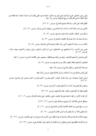 ‫اللسان‬ ‫قوة‬
3
‫من‬ ‫فعلته‬ ‫عما‬ ‫أتًدث‬ :‫ا‬‫ح‬‫ن‬‫حس‬ ‫ا‬‫ح‬‫أمر‬ ‫يكتب‬ ‫قلبي‬ .)‫حب‬ ‫أغنية‬ ،ٌ‫ماشي‬ ،‫قورح‬ ‫لبني‬ ،‫شوشانيم‬ ‫على‬ ‫المغنين‬ ‫رئيس‬ ‫(إلى‬
45: 1) ‫مزمور‬. (‫البديهة‬ ‫سريع‬ ‫ّاتب‬ ‫قلم‬ ‫لساني‬ :‫الملك‬ ٌ‫أج‬
)١٩ :٥٠ ‫مزمور‬. (‫الخداع‬ ‫يصنع‬ ‫ولسانك‬ ،‫الشر‬ ‫على‬ ‫فمك‬ ‫طلق‬‫ت‬‫ت‬
)١٤ :٥١ ‫مزمور‬. (‫ببرك‬ ‫لساني‬ ‫وسيهتف‬ ،‫خلصي‬ ‫إله‬ ‫يا‬ ،‫ا‬ ‫يا‬ ‫الدماء‬ ‫سفك‬ ‫ذنب‬ ‫من‬ ‫أنقذني‬
)٢ :٥٢ ‫مزمور‬. (‫بخداع‬ ٌ‫تعم‬ ‫حادة‬ ‫ّشفرة‬ ،‫المكائد‬ ‫يدبر‬ ‫لسانك‬
)٤ :٥٢ ‫مزمور‬. (‫رة‬‫ل‬‫م‬‫د‬‫ت‬‫م‬‫ال‬ ‫الكلمات‬ ‫ل‬ٌّ ‫ًبل‬‫ت‬‫ت‬ ‫أنتت‬ ،‫ا‬‫ح‬‫ع‬‫مخاد‬ ‫ا‬‫ح‬‫ن‬‫لسا‬ ‫يا‬
)٩ :٥٥ ‫مزمور‬. (‫المدينة‬ ‫في‬ ‫ح‬‫ا‬‫وخصام‬ ‫ح‬‫ا‬‫ظلم‬ ‫رأيت‬ ‫لني‬ ،‫ألسنتهم‬ ‫وشتت‬ ،‫رب‬ ‫يا‬ ‫أهلك‬
. ‫حادة‬ ‫سيوف‬ ‫وألسنتهم‬ ،‫وسهام‬ ‫رماح‬ ‫أسنانهم‬ ‫الذين‬ ‫آدم‬ ‫بني‬ ،‫المشتعلين‬ ‫بين‬ ‫أضطجع‬ ‫وأنا‬ ،‫السود‬ ‫بين‬ ‫نفسي‬
)٤ :٥٧ ‫(مزمور‬
64: 3 ‫مزمور‬ :‫المريرة‬ ‫الكلمات‬ ‫حتى‬ ،‫سهامهم‬ ‫ليطلقوا‬ ‫أقواسهم‬ ‫ويقوسون‬ ،‫ّالسيف‬ ‫ألسنتهم‬ ‫يشًذون‬ ‫الذين‬
)٨ :٦٤ ‫مزمور‬. (‫يهرب‬ ‫يراهم‬ ‫من‬ ٌّ‫و‬ ،‫عليهم‬ ‫تسقط‬ ‫ألسنتهم‬ ‫فيجعلون‬
66: 17) ‫مزمور‬. (‫بلساني‬ ‫ت‬ٌ ‫ب‬‫ل‬‫ج‬‫ت‬‫س‬‫و‬ ،‫بفمي‬ ‫إليه‬ ‫صرختت‬
68: 23) ‫مزمور‬. (‫فيها‬ ‫ّلبك‬ ‫ولسان‬ ،‫أعدائك‬ ‫دماء‬ ‫في‬ ‫قدمك‬ ‫غمس‬‫ت‬‫ت‬ ‫لكي‬
‫مزمور‬. (‫إيذائي‬ ‫إلى‬ ‫يسعون‬ ‫الذين‬ ،‫تخزون‬‫ي‬ ‫لنهم‬ ،‫يخزون‬ ‫لنهم‬ ،‫النهار‬ ‫طوال‬ ‫برك‬ ‫عن‬ ‫سيتًدث‬ ‫ح‬‫ا‬‫أيض‬ ‫لساني‬
)٢٤ :٧١
)٩ :٧٣ ‫مزمور‬. (‫الرض‬ ‫تجوب‬ ‫وألسنتهم‬ ،‫السماء‬ ‫نًو‬ ‫أفواههم‬ ‫يرفعون‬
)٣٦ :٧٨ ‫مزمور‬. (‫بألسنتهم‬ ‫عليه‬ ‫وّذبوا‬ ،‫بأفواههم‬ ‫له‬ ‫تملقوا‬ ‫لكنهم‬
)٢ :١٠٩ ‫مزمور‬. (‫ّاذبة‬ ‫بألسنة‬ ‫ل‬‫ي‬‫عل‬ ‫وتكلموا‬ ،‫ل‬‫ي‬‫عل‬ ‫انفتًت‬ ‫قد‬ ‫المخادعين‬ ‫وأفواه‬ ‫الشرار‬ ‫أفواه‬ ‫لن‬
)١٧٢ :١١٩ ‫مزمور‬. (‫حق‬ ‫وصاياك‬ ‫جميع‬ ‫لن‬ ،‫بكلمك‬ ‫لساني‬ ‫سينطق‬
)٢ :١٢٠ ‫مزمور‬. (‫المخادع‬ ‫واللسان‬ ‫الكاذبة‬ ‫الشفاه‬ ‫من‬ ‫نفسي‬ ‫ب‬‫ل‬ّ‫ن‬ ،‫رب‬ ‫يا‬
)٣ :١٢٠ ‫(مزمور‬ ‫الكذب؟‬ ‫لسان‬ ‫يا‬ ‫بك‬ ٌ‫تفع‬‫ي‬ ‫ماذا‬ ‫أو‬ ‫لك؟‬ ‫تعطى‬‫ي‬ ‫ماذا‬
)٢ :١٢٦ ‫»مزمور‬. (‫عظائم‬ ‫لهم‬ ‫الرب‬ ‫صنع‬ ‫قد‬: «‫المم‬ ‫بين‬ ‫فقالوا‬ ،‫ا‬‫ح‬‫م‬‫ترني‬ ‫وألسنتنا‬ ،‫ا‬‫ح‬‫ك‬ً‫ض‬ ‫أفواهنا‬ ‫امتلت‬ ‫حينها‬
)٦ :١٣٧ ‫مزمور‬. (‫فرحي‬ ‫أعظم‬ ‫على‬ ‫أورشليم‬ ٌ‫ل‬‫ض‬‫أف‬ ‫لم‬ ‫إن‬ ‫بًنكي؛‬ ‫لساني‬ ‫فليلتصق‬ ،‫أذّرك‬ ‫لم‬ ‫إن‬
 