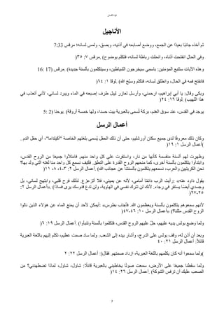 ‫اللسان‬ ‫قوة‬
7
‫الناجيل‬
7:33 ‫مرقس‬ ‫لسانه؛‬ ‫ولمس‬ ،‫وبصق‬ ،‫أذنيه‬ ‫في‬ ‫أصابعه‬ ‫ووضع‬ ،‫الجمع‬ ‫عن‬ ‫حا‬‫د‬‫بعي‬ ‫حا‬‫ب‬‫جان‬ ‫أخذه‬ ‫ثم‬
)٣٥ :٧ ‫مرقس‬. (‫بوضوح‬ ‫فتكلم‬ ،‫لسانه‬ ‫رباطة‬ ‫وانًلت‬ ،‫أذناه‬ ‫انفتًت‬ ‫الًال‬ ‫وفي‬
16: 17) ‫مرقس‬. (‫جديدة‬ ‫بألسنة‬ ‫وسيتكلمون‬ ،‫الشياطين‬ ‫سيخرجون‬ ‫باسمي‬ :‫المامنين‬ ‫ستتبع‬ ‫اليات‬ ‫وهذه‬
)٦٤ :١ ‫لوقا‬. (‫ا‬ ‫لح‬‫ب‬‫وس‬ ‫فتكلم‬ ،‫لسانه‬ ‫وانطلق‬ ،‫الًال‬ ‫في‬ ‫فمه‬ ‫فانفتح‬
‫في‬ ‫أتعذب‬ ‫لني‬ ،‫لساني‬ ‫ويبرد‬ ‫الماء‬ ‫في‬ ‫إصبعه‬ ‫طرف‬ ٌ‫ليب‬ ‫لعازر‬ ٌ‫وأرس‬ ،‫ارحمني‬ ،‫إبراهيم‬ ‫أبي‬ ‫يا‬ :‫وقال‬ ‫وبكى‬
)٢٤ :١٦ ‫لوقا‬. (‫اللهيب‬ ‫هذا‬
5: 2) ‫يوحنا‬. (‫أروقة‬ ‫خمسة‬ ‫ولها‬ ،‫حسدا‬ ‫بيت‬ ‫بالعبرية‬ ‫سمى‬‫ت‬‫ت‬ ‫برّة‬ ،‫الغنم‬ ‫سوق‬ ‫عند‬ ،‫القدس‬ ‫في‬ ‫يوجد‬
‫الرسل‬ ‫أعمال‬
. ‫الدم‬ ٌ‫حق‬ ‫أي‬ ،"‫"أّيلداما‬ ‫الخاصة‬ ‫بلغتهم‬ ‫تسمى‬‫ي‬ ٌ‫الًق‬ ‫ذلك‬ ‫أن‬ ‫حتى‬ ،‫أورشليم‬ ‫سكان‬ ‫جميع‬ ‫لدى‬ ‫ا‬‫ح‬‫ف‬‫معرو‬ ‫ذلك‬ ‫وّان‬
)١٩ :١ ٌ‫الرس‬ ‫(أعمال‬
،‫القدس‬ ‫الروح‬ ‫من‬ ‫ا‬‫ح‬‫ع‬‫جمي‬ ‫فامتلوا‬ .‫منهم‬ ‫واحد‬ ٌّ ‫على‬ ‫واستقرت‬ ،‫نار‬ ‫من‬ ‫ّأنها‬ ‫منقسمة‬ ‫ألسنة‬ ‫لهم‬ ‫وظهرت‬
‫بها؟‬ ‫ولد‬ ‫التي‬ ‫لغته‬ ‫منا‬ ‫واحد‬ ٌّ ‫نسمع‬ ‫فكيف‬ .‫النطق‬ ‫على‬ ‫القدرة‬ ‫الروح‬ ‫منًهم‬ ‫ّما‬ ،‫أخرى‬ ‫بألسنة‬ ‫يتكلمون‬ ‫وابتدأوا‬
)١١ ،٨ ،٤-٣ :٢ ٌ‫الرس‬ ‫أعمال‬. (‫ا‬ ‫عجائب‬ ‫عن‬ ‫بألسنتنا‬ ‫يتكلمون‬ ‫نسمعهم‬ ،‫والعرب‬ ‫الكريتيين‬ ‫نًن‬
ٌ‫ب‬ ،‫لساني‬ ّ‫وابته‬ ،‫قلبي‬ ‫فرح‬ ‫لذلك‬ .‫أتزعزع‬ ‫فل‬ ،‫يميني‬ ‫عن‬ ‫لنه‬ ،‫أمامي‬ ‫ا‬‫ح‬‫م‬‫دائ‬ ‫الرب‬ ‫رأيت‬: «‫عنه‬ ‫داود‬ ‫يقول‬
:٢ ٌ‫الرس‬ ‫»أعمال‬. (‫حا‬‫د‬‫فسا‬ ‫يرى‬ ‫قدوسك‬ ‫تدع‬ ‫ولن‬ ،‫الهاوية‬ ‫في‬ ‫نفسي‬ ‫تترك‬ ‫لن‬ ‫لنك‬ .‫رجاء‬ ‫في‬ ‫يستقر‬ ‫ا‬‫ح‬‫ض‬‫أي‬ ‫وجسدي‬
)٢٧-٢٥
‫نالوا‬ ‫الذين‬ ‫هالء‬ ‫عن‬ ‫الماء‬ ‫يمنع‬ ‫أن‬ ‫لحد‬ ‫أيمكن‬: «‫بطرس‬ ‫فأجاب‬ .‫ا‬ ‫ويعظمون‬ ‫بألسنة‬ ‫يتكلمون‬ ‫سمعوهم‬ ‫لنهم‬
)٤٧-٤٦ :١٠ ٌ‫الرس‬ ‫»أعمال‬ (‫مثلنا؟‬ ‫القدس‬ ‫الروح‬
)٦ :١٩ ٌ‫الرس‬ ‫أعمال‬. (‫وتنبأوا‬ ‫بألسنة‬ ‫فتكلموا‬ ،‫القدس‬ ‫الروح‬ ‫عليهم‬ ‫ل‬ٌ‫ح‬ ،‫عليهم‬ ‫يديه‬ ‫بولس‬ ‫وضع‬ ‫ولما‬
‫العبرية‬ ‫باللغة‬ ‫إليهم‬ ‫تكلم‬ ،‫عظيم‬ ‫صمت‬ ‫ساد‬ ‫ولما‬ .‫الشعب‬ ‫إلى‬ ‫بيده‬ ‫وأشار‬ ،‫الدرج‬ ‫على‬ ‫بولس‬ ‫وقف‬ ،‫له‬ ‫أذن‬ ‫أن‬ ‫وبعد‬
٤٠ :٢١ ٌ‫الرس‬ ‫أعمال‬ :‫ح‬‫ل‬‫قائ‬
٢ :٢٢ ٌ‫الرس‬ ‫أعمال‬ :)‫فقال‬ .‫صمتهم‬ ‫ازداد‬ ،‫العبرية‬ ‫باللغة‬ ‫يكلمهم‬ ‫ّان‬ ‫أنه‬ ‫سمعوا‬ ‫(ولما‬
‫من‬ ‫تضطهدني؟‬ ‫لماذا‬ ،‫شاول‬ ،‫شاول‬ : ‫ح‬
‫قائل‬ ‫بالعبرية‬ ‫يخاطبني‬ ‫ا‬‫ح‬‫ت‬‫صو‬ ‫سمعت‬ ،‫الرض‬ ‫على‬ ‫ا‬‫ح‬‫ع‬‫جمي‬ ‫سقطنا‬ ‫ولما‬
)١٤ :٢٦ ٌ‫الرس‬ ‫أعمال‬. (‫الشوّة‬ ‫ترفس‬ ‫أن‬ ‫عليك‬ ‫الصعب‬
 