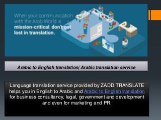 Arabic to English translation| Arabic translation service
Language translation service provided by ZADD TRANSLATE
helps you in English to Arabic and Arabic to English translation
for business consultancy, legal, government and development
and even for marketing and PR.
 