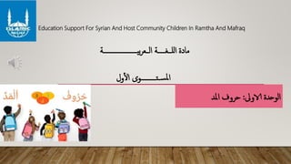 ‫ــــغـــــة‬‫ل‬‫ل‬‫ا‬ ‫مادة‬‫بيــــــــــــــــــــــة‬‫ر‬‫ـــع‬‫ل‬‫ا‬
‫ول‬‫أ‬‫ل‬‫ا‬ ‫ــتــــــــــوى‬‫س‬‫مل‬‫ا‬
‫الاوىل‬ ‫الوحدة‬:‫املد‬ ‫حروف‬
Education Support For Syrian And Host Community Children In Ramtha And Mafraq
 