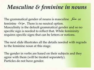 3- A demonstrative pronoun ‫إســـم‬‫إشارة‬ :
This is my freind ‫هذا‬‫صديقي‬
This is a nice photo ِ‫ه‬‫هذ‬ٌ‫ميلة‬َ‫ج‬ ٌ‫ة‬ َ‫صور‬
That is a restaurant َ‫ك‬ِ‫ل‬‫ذ‬ٌ‫م‬َ‫ع‬ْ‫ط‬َ‫م‬
( Demonstrative pronouns are 10 illustrated in a chart at the end of the show)
4- The particle ‫أ‬‫ن‬ + a verb in present perfect ‫ن‬ِ‫م‬ ‫ل‬َّ‫و‬‫ؤ‬ُ‫م‬ ‫ر‬‫د‬‫ص‬‫م‬(‫أن‬+‫فعل‬) :
The verbal noun ‫المصدر‬ can be replaced by its verb preceded by the particle ‫أن‬ and so treated
both as a noun called ‫مؤول‬ ‫مصدر‬ ¨ indirect maSdar ¨
functioning the same way as ¨ direct maSdar ¨ :
Reading is beneficial ُ‫ة‬َ‫ء‬‫را‬ِ‫ق‬ْ‫ال‬ٌ‫ة‬َ‫د‬‫في‬ُ‫م‬
The fact that you read is better ‫أ‬َ‫ـر‬ْ‫ق‬‫ـ‬َ‫ت‬ ْ‫أن‬ٌ‫د‬‫في‬ُ‫م‬
The direct maSdar is ¨ ‫القراءة‬ ¨and the indirect maSdar ¨ ‫تقرأ‬ ‫أن‬ ¨, both subjects.
 