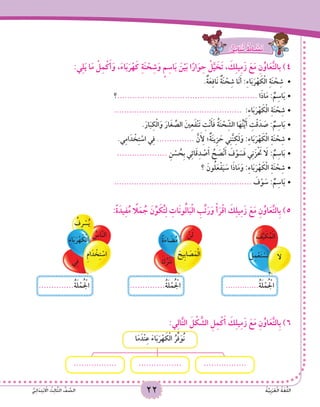 22 ُ‫ة‬َّ‫ي‬ِ‫ب‬َ‫ر‬َ‫ع‬ْ‫ل‬‫ا‬ ُ‫ة‬َ‫غ‬ُّ‫ل‬‫ال‬ُّ‫ي‬ِ‫ئ‬‫ا‬ََ‫د‬ِ‫ت‬ْ‫ب‬ ْ‫ا‬‫ال‬ ُ‫ث‬ِ‫ل‬‫ا‬َّ‫ث‬‫ال‬ ُّ‫ف‬ َّ‫الص‬ 22 ُ‫ة‬َّ‫ي‬ِ‫ب‬َ‫ر‬َ‫ع‬ْ‫ل‬‫ا‬ ُ‫ة‬َ‫غ‬ُّ‫ل‬‫ال‬
:‫ي‬ِ‫ل‬َ‫ي‬ ‫ا‬َ‫م‬ ْ‫ل‬ِ‫م‬ْ‫ك‬َ‫أ‬َ‫و‬ ،َ‫ء‬‫ا‬َ‫ب‬َ‫ر‬ْ‫ه‬َ‫ك‬ ِ‫ة‬َ‫ن‬ ْ‫ح‬ِ‫ش‬َ‫و‬ ٍ‫م‬ِ‫اس‬َ‫ب‬ َ‫ن‬ْ‫ي‬َ‫ب‬ ‫ا‬ً‫ار‬َ‫و‬ِ‫ح‬ ْ‫ل‬َّ‫ي‬ َ‫خ‬َ‫ت‬ , َ‫ك‬ِ‫ل‬‫ي‬ِ‫م‬َ‫ز‬ َ‫ع‬َ‫م‬ ِ‫ن‬ُ‫او‬َ‫ع‬َّ‫ت‬‫بال‬ )4
.ٌ‫ة‬َ‫ع‬ِ‫ف‬‫َا‬‫ن‬ ٌ‫ة‬َ‫ن‬ ْ‫ح‬ِ‫ش‬ ‫َا‬‫ن‬َ‫أ‬ :ِ‫ء‬‫ا‬َ‫ب‬َ‫ر‬ْ‫ه‬ َ‫ك‬ْ‫ل‬‫ا‬ ِ‫ة‬َ‫ن‬ ْ‫ح‬ِ‫ش‬ •	
‫؟‬ •	........................................................ ‫ا‬َ‫ذ‬‫ا‬َ‫م‬ : ٌ‫م‬ِ‫اس‬َ‫ب‬
•	................................................... :ِ‫ء‬‫ا‬َ‫ب‬َ‫ر‬ْ‫ه‬ َ‫ك‬ْ‫ل‬‫ا‬ ِ‫ة‬َ‫ن‬ ْ‫ح‬ِ‫ش‬
.َ‫ار‬َ‫ب‬ِ‫ك‬ْ‫ل‬‫ا‬َ‫و‬ َ‫ار‬َ‫غ‬ ِّ‫الص‬ َ‫ني‬ِ‫ع‬َ‫ف‬ْ‫ن‬َ‫ت‬ ِ‫ت‬ْ‫ن‬َ‫أ‬َ‫ف‬ ُ‫ة‬َ‫ن‬ ْ‫ح‬ ِّ‫الش‬ ‫ا‬َ‫ه‬ُ‫ت‬َّ‫ي‬َ‫أ‬ ِ‫ت‬ْ‫ق‬َ‫د‬ َ‫ص‬ : ٌ‫م‬ِ‫اس‬َ‫ب‬•	
.‫ي‬ِ‫م‬‫ا‬َ‫د‬ ْ‫خ‬ِ‫ت‬ ْ‫اس‬ ‫ي‬ِ‫ف‬ •	............... َّ‫ن‬َ ِ‫أ‬‫ل‬ ‫؛‬ٌ‫ة‬َ‫ن‬‫ِي‬‫ز‬ َ‫ح‬ ‫ي‬ِ‫ن‬َّ‫ن‬ِ‫ك‬َ‫ل‬َ‫و‬ :ِ‫ء‬‫ا‬َ‫ب‬َ‫ر‬ْ‫ه‬ َ‫ك‬ْ‫ل‬‫ا‬ ِ‫ة‬َ‫ن‬ ْ‫ح‬ِ‫ش‬
•	.................... ِ‫ن‬ ْ‫س‬ ُ‫ِح‬‫ب‬ ‫ي‬ِ‫ئ‬‫ا‬َ‫ق‬ِ‫د‬ ْ‫ص‬َ‫أ‬ ُ‫ح‬ َ‫ص‬ْ‫ن‬َ‫أ‬ َ‫ف‬ْ‫و‬ َ‫س‬َ‫ف‬ ‫ي‬ِ‫ن‬َ‫ز‬ْ َ‫ح‬‫ت‬ َ‫ا‬‫ل‬ : ٌ‫م‬ِ‫اس‬َ‫ب‬
‫؟‬ َ‫ون‬ُ‫ل‬َ‫ع‬ْ‫ف‬َ‫ي‬ َ‫س‬ ‫ا‬َ‫ذ‬‫ا‬َ‫م‬َ‫و‬ :ِ‫ء‬‫ا‬َ‫ب‬َ‫ر‬ْ‫ه‬ َ‫ك‬ْ‫ل‬‫ا‬ ِ‫ة‬َ‫ن‬ ْ‫ح‬ِ‫	•ش‬
•	....................................................... َ‫ف‬ْ‫و‬ َ‫س‬ : ٌ‫م‬ِ‫اس‬َ‫ب‬
:ً‫ة‬َ‫يد‬ِ‫ف‬ُ‫م‬ ً‫ا‬‫ل‬َ‫م‬ ُ‫ج‬ َ‫ن‬ِّ‫و‬ َ‫ك‬ُ‫ت‬ِ‫ل‬ ِ‫َات‬‫ن‬‫و‬ُ‫ل‬‫ا‬َ‫ب‬ْ‫ل‬‫ا‬ ِ‫ب‬ِّ‫ت‬َ‫ر‬َ‫و‬ ْ‫أ‬َ‫ر‬ْ‫ق‬‫ا‬ َ‫ك‬ِ‫ل‬‫ي‬ِ‫م‬َ‫ز‬ َ‫ع‬َ‫م‬ ِ‫ن‬ُ‫او‬َ‫ع‬َّ‫ت‬‫ِال‬‫ب‬ )5
ُ‫ل‬ِ‫م‬ْ‫ع‬َ‫ت‬ ْ‫َس‬‫ن‬
َ‫ف‬ِّ‫ي‬ َ‫ك‬ُ‫م‬ْ‫ل‬‫ا‬
‫ل‬
..............ُ‫ة‬َ‫ل‬ْ‫م‬ُ ْ‫ج‬‫ال‬
ِ‫م‬‫ا‬َ‫د‬ ْ‫خ‬ِ‫ت‬ ْ‫اس‬
ُ‫اس‬َّ‫ن‬‫ال‬
ُ‫ِف‬‫ر‬ ْ‫س‬ُُ‫ي‬
ِ‫ء‬‫ا‬َ‫ب‬َ‫ر‬ْ‫ه‬ َ‫ك‬ْ‫ل‬‫ا‬
‫ي‬ِ‫ف‬
..............ُ‫ة‬َ‫ل‬ْ‫م‬ُ ْ‫ج‬‫ال‬
َ‫ِيح‬‫ب‬‫ا‬ َ‫ص‬َ‫م‬ْ‫ل‬‫ا‬
ْ‫ن‬َ‫ل‬ً‫ة‬َ‫ء‬‫ا‬ َ‫ض‬ُ‫م‬
َ‫ك‬ُ‫ر‬ْ‫ت‬َ‫ن‬
..............ُ‫ة‬َ‫ل‬ْ‫م‬ُ ْ‫ج‬‫ال‬
:‫ي‬ِ‫ل‬‫ا‬َّ‫ت‬‫ال‬ َ‫ل‬ ْ‫ك‬ َّ‫الش‬ ِ‫ل‬ِ‫م‬ْ‫ك‬َ‫أ‬ َ‫ك‬ِ‫ل‬‫ي‬ِ‫م‬َ‫ز‬ َ‫ع‬َ‫م‬ ِ‫ن‬ُ‫او‬َ‫ع‬َّ‫ت‬‫ِال‬‫ب‬ )6
...................................................
‫ا‬َ‫م‬َ‫ْد‬‫ن‬ِ‫ع‬ َ‫ء‬‫ا‬َ‫ب‬َ‫ر‬ْ‫ه‬ َ‫ك‬ْ‫ل‬‫ا‬ ُ‫ر‬ِّ‫ف‬َ‫ُو‬‫ن‬
:ٌّ‫ى‬ِ‫ئ‬‫َا‬‫ن‬ُ‫ث‬ ٌ‫اط‬ َ‫َش‬‫ن‬
 