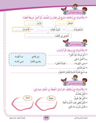 33 ‫ي‬ِ‫ن‬‫ا‬َّ‫ث‬‫ال‬ ُّ‫ي‬ ِ‫اس‬َ‫ر‬ِّ‫د‬‫ال‬ ُ‫ل‬ ْ‫ص‬َ‫ف‬ْ‫ل‬‫ا‬ٌ‫ة‬َّ‫ي‬ِ‫م‬ْ‫و‬َ‫ي‬ ٌ‫ات‬َ‫د‬‫ا‬َ‫ع‬ :ُ‫ة‬َ‫ي‬ِ‫ن‬‫ا‬َّ‫ث‬‫ال‬ ُ‫ة‬َ‫د‬ْ‫ح‬َ‫و‬ْ‫ل‬‫ا‬
: ٌّ‫ي‬ ِ‫اع‬َ‫م‬ َ‫ج‬ ٌ‫اط‬ َ‫�ش‬َ‫ن‬
: ِ‫ة‬ َّ‫ص‬ِ‫ق‬ْ‫ل‬‫ا‬ َ‫ة‬ َ‫ِيط‬‫ر‬ َ‫خ‬ ْ‫ل‬ِ‫م‬ْ‫ك‬َ‫أ‬ َّ‫م‬ُ‫ث‬ ، َ‫ك‬ِ‫م‬ِّ‫ل‬َ‫ع‬ُ‫م‬ ْ‫ن‬ِ‫م‬ ٍ‫ة‬ َّ‫ص‬ِ‫ق‬ ‫ى‬َ‫ل‬ِ‫إ‬ ْ‫ع‬ِ‫م‬َ‫ت‬ ْ‫اس‬ َ‫ك‬ِ‫ئ‬ َ‫ا‬‫ل‬َ‫م‬ُ‫ز‬ َ‫ع‬َ‫م‬ ِ‫اك‬َ‫ر‬ِ‫ت‬ ْ‫ش‬ ْ‫ا‬‫ِال‬‫ب‬ )2
.......... : ُ‫ان‬ َ‫ك‬َ‫م‬ْ‫ل‬‫ا‬.......... : ُ‫ان‬َ‫م‬َّ‫الز‬
................................... : ِ‫ة‬ َّ‫ص‬ِ‫ق‬ْ‫ل‬‫ا‬ ‫ى‬ِ‫ف‬ ‫ى‬ِ‫ن‬َ‫ب‬ َ‫ج‬ْ‫ع‬َ‫أ‬
................. : ِ‫ة‬ ََّ‫ص‬ِ‫ق‬ْ‫ل‬‫ا‬ ُ‫ان‬َ‫ْو‬‫ن‬ُ‫ع‬ ........ : ُ‫ات‬َّ‫ي‬ ِ‫ص‬ ْ‫خ‬ َّ‫الش‬........ : ُ‫اث‬َ‫د‬ ْ‫ح‬َ ْ‫أ‬‫ال‬
: ٌّ‫ى‬ِ‫ائ‬َ‫ن‬ُ‫ث‬ ٌ‫اط‬ َ‫�ش‬َ‫ن‬
: ْ‫ب‬ِ‫ج‬َ‫أ‬َ‫و‬ ْ‫أ‬َ‫ر‬ْ‫ق‬‫ا‬ َ‫ك‬ِ‫ل‬‫ي‬ِ‫م‬َ‫ز‬ َ‫ع‬َ‫م‬ ِ‫اك‬َ‫ر‬ِ‫ت‬ ْ‫ش‬ ْ‫ا‬‫ِال‬‫ب‬ )3
‫ي‬ِ‫د‬ َ‫ا‬‫ِل‬‫ب‬ ‫يل‬ِ‫ن‬‫ــاه‬َ‫ه‬ْ‫ب‬َ‫أ‬ ‫ــا‬َ‫م‬
ُ‫ـر‬ْ‫ي‬ َ‫خ‬ْ‫ل‬‫ا‬ ‫ِي‬‫ر‬‫ـ‬ ْ‫ج‬َ‫ي‬‫ــاه‬َ‫ت‬ْ‫ل‬ِ‫د‬ ‫ــي‬ِ‫ف‬
........................... ‫؟‬ِ‫ِّيل‬‫ن‬‫ال‬ ُ‫ر‬ْ‫ي‬ َ‫خ‬ ُ‫د‬ َ‫وج‬ُ‫ي‬ َ‫ن‬ْ‫ي‬َ‫أ‬ ) ‫أ‬
:‫ي‬ِ‫ل‬َ‫ي‬ ‫ا‬َ‫م‬ ْ‫ل‬ِ‫م‬ْ‫ك‬َ‫أ‬ )‫ب‬
•	.......... )‫ر‬ْ‫ي‬ َ‫خ‬ْ‫ل‬‫(ا‬ ُّ‫اد‬ َ‫ض‬ُ‫م‬ ،......... )‫ــاه‬َ‫ه‬ْ‫ب‬َ‫أ‬( ‫معنى‬
•	..................................... ِ‫ر‬ِ‫ع‬‫ا‬ َّ‫الش‬ ُ‫م‬ ْ‫اس‬
.............................................................. .ِ ْ‫ن‬‫َي‬‫ق‬ِ‫ب‬‫ا‬ َّ‫الس‬ ِ ْ‫ن‬‫ي‬َ‫ت‬ْ‫ي‬َ‫ب‬ْ‫ل‬ِ‫ل‬ ‫ا‬ً‫ب‬ِ‫اس‬َ‫ن‬ُ‫م‬ ‫ا‬ً‫ن‬‫ا‬َ‫ْو‬‫ن‬ُ‫ع‬ ْ‫ع‬ َ‫ض‬ )‫جـ‬
: ٌّ‫ي‬ ِ‫اع‬َ‫م‬ َ‫ج‬ ٌ‫اط‬ َ‫�ش‬َ‫ن‬
:‫ي‬ِ‫ل‬َ‫ي‬ ‫ا‬َ‫يم‬ِ‫ف‬ ،ِ‫ال‬َ‫ي‬َ ْ‫خ‬‫ال‬ َ‫ن‬ِ‫م‬ َ‫ة‬َ‫ق‬‫ي‬ِ‫ق‬َ ْ‫ح‬‫ال‬ ِ‫ز‬ِّ‫ي‬َ‫م‬َ‫و‬ ‫اقرأ‬ ، َ‫ك‬ِ‫ئ‬ َ‫ا‬‫ل‬َ‫م‬ُ‫ز‬ َ‫ع‬َ‫م‬ ِ‫اك‬َ‫ر‬ِ‫ت‬ ْ‫ش‬ ْ‫ا‬‫ِال‬‫ب‬ )4
	 	 . ُ‫ث‬َّ‫د‬ َ‫ح‬َ‫ت‬َ‫ي‬ ُ‫ِّيل‬‫ن‬‫	•ال‬
. ٌ‫ِيل‬‫و‬َ‫ط‬ ٌ‫ر‬ْ‫َه‬‫ن‬ ُ‫ِّيل‬‫ن‬‫	•ال‬
.َ‫ة‬‫ا‬َ‫ي‬َ ْ‫ح‬‫ال‬َ‫و‬ َّ‫ب‬ُ ْ‫ح‬‫ال‬ َ‫ر‬ ْ‫ص‬ِ‫م‬ ‫ي‬ِ‫ط‬ْ‫ع‬ُ‫ي‬ ُ‫ِّيل‬‫ن‬‫	•ال‬
•	
ٌ‫َة‬‫ق‬‫ي‬ِ‫ق‬ َ‫ح‬
......................
......................
ٌ‫ـال‬َ‫ي‬ َ‫خ‬
......................
......................
		.ِ‫ِّيل‬‫ن‬‫ال‬ َ‫ء‬‫ا‬َ‫م‬ ُ‫ب‬َ‫ر‬ ْ‫َش‬‫ت‬ ُ‫اس‬َّ‫ن‬‫ال‬
 