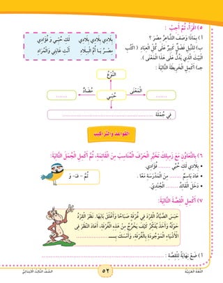52 ُ‫ة‬َّ‫ي‬ِ‫ب‬َ‫ر‬َ‫ع‬ْ‫ل‬‫ا‬ ُ‫ة‬َ‫غ‬ُّ‫ل‬‫ال‬ُّ‫ي‬ِ‫ئ‬‫ا‬ََ‫د‬ِ‫ت‬ْ‫ب‬ ْ‫ا‬‫ال‬ ُ‫ث‬ِ‫ل‬‫ا‬َّ‫ث‬‫ال‬ ُّ‫ف‬ َّ‫الص‬ 52 ُ‫ة‬َّ‫ي‬ِ‫ب‬َ‫ر‬َ‫ع‬ْ‫ل‬‫ا‬ ُ‫ة‬َ‫غ‬ُّ‫ل‬‫ال‬ُّ‫ي‬ِ‫ئ‬‫ا‬ََ‫د‬ِ‫ت‬ْ‫ب‬ ْ‫ا‬‫ال‬ ُ‫ث‬ِ‫ل‬‫ا‬َّ‫ث‬‫ال‬ ُّ‫ف‬ َّ‫الص‬
: ْ‫ب‬ِ‫ج‬َ‫أ‬ َّ‫م‬ُ‫ث‬ ،ْ‫أ‬َ‫ر‬ْ‫ق‬‫ا‬ )5
‫ي‬ِ‫د‬ َ‫ا‬‫ِل‬‫ب‬ ‫ي‬ِ‫د‬ َ‫ا‬‫ِل‬‫ب‬ ‫ي‬ِ‫د‬ َ‫ا‬‫ِل‬‫ب‬‫ي‬ِ‫د‬‫ا‬َ‫ؤ‬ُ‫ف‬ َ‫و‬ ‫ـي‬ِّ‫ب‬ ُ‫ح‬ ِ‫ك‬َ‫ل‬
ِ‫د‬ َ‫ا‬‫ل‬ِ‫ـ‬‫ب‬ْ‫ل‬‫ا‬ َّ‫م‬ُ‫أ‬ ‫ـا‬َ‫ي‬ ُ‫ـر‬ ْ‫ص‬ِ‫م‬ِ‫د‬‫ا‬َ‫ر‬ُ‫م‬ْ‫ل‬‫ا‬َ‫و‬ ‫ي‬ِ‫ت‬َ‫ي‬‫ا‬َ‫غ‬ ِ‫ت‬ْ‫ن‬َ‫أ‬
		‫؟‬ َ‫ر‬ ْ‫ص‬ِ‫م‬ ُ‫ر‬ِ‫ع‬‫ا‬ َّ‫الش‬ َ‫ف‬ َ‫ص‬َ‫و‬ ‫ا‬َ‫ذ‬‫ا‬َ‫ِم‬‫ب‬ ) ‫أ‬
ِ‫ب‬ُ‫ت‬ْ‫اك‬ ( ِ‫د‬‫ا‬َ‫ب‬ِ‫ع‬ْ‫ل‬‫ا‬ ِّ‫ل‬ُ‫ك‬ ‫ى‬َ‫ل‬َ‫ع‬ ٌ‫ِير‬‫ب‬َ‫ك‬ ٌ‫ل‬ ْ‫ض‬َ‫ف‬ ِ‫ِّيل‬‫ن‬‫ل‬ِ‫ل‬ )‫ب‬
.) ‫ى‬َ‫ن‬ْ‫ع‬َ‫م‬ْ‫ل‬‫ا‬ ‫ا‬َ‫ذ‬َ‫ه‬ ‫ى‬َ‫ل‬َ‫ع‬ ُّ‫ل‬ُ‫د‬َ‫ي‬ ‫ي‬ِ‫ذ‬َّ‫ل‬‫ا‬ َ‫ت‬ْ‫ي‬َ‫ب‬ْ‫ل‬‫ا‬
: َ‫ة‬َ‫ي‬ِ‫ل‬‫ا‬َّ‫ت‬‫ال‬ َ‫ة‬ َ‫ِيط‬‫ر‬ َ‫خ‬ْ‫ل‬‫ا‬ ِ‫ل‬ِ‫م‬ْ‫ك‬َ‫أ‬ )‫جـ‬
......................................................... ‫ة‬َ‫ل‬ْ‫م‬ ُ‫ج‬ ‫ي‬ِ‫ف‬
‫ـي‬ِّ‫ب‬ ُ‫ح‬ ..............
‫ى‬َ‫ن‬ْ‫ع‬َ‫م‬ْ‫ل‬‫ا‬ُّ‫د‬‫ا‬ َ‫ض‬ُ‫م‬
ُ‫ع‬ْ‫و‬َّ‫ن‬‫ال‬
ُ‫يب‬ِ‫اك‬َ َّ‫ر‬‫الت‬َ‫و‬ ُ‫د‬ ِ‫اع‬َ‫و‬َ‫ق‬ْ‫ل‬‫ا‬
:َ‫ة‬َ‫ي‬ِ‫ل‬‫ا‬َّ‫ت‬‫ال‬ َ‫ل‬َ‫م‬ ُ‫ج‬ْ‫ل‬‫ا‬ ِ‫ل‬ِ‫م‬ْ‫ك‬َ‫أ‬ َّ‫م‬ُ‫ث‬ ،ِ‫ة‬َ‫م‬ِ‫ئ‬‫َا‬‫ق‬ْ‫ل‬‫ا‬ َ‫ن‬ِ‫م‬ َ‫ب‬ِ‫اس‬َ‫ن‬ُ‫م‬ْ‫ل‬‫ا‬ َ‫ف‬ْ‫ر‬ َ‫ح‬ْ‫ل‬‫ا‬ ِ‫ر‬َّ‫ي‬ َ‫خ‬َ‫ت‬ َ‫ك‬ِ‫ل‬‫ي‬ِ‫م‬َ‫ز‬ َ‫ع‬َ‫م‬ ِ‫ن‬ُ‫او‬َ‫ع‬َّ‫ت‬‫ِال‬‫ب‬ )6
•	
َ‫و‬ -َ‫فـ‬ - َّ‫م‬ُ‫ث‬
				.‫ي‬ِ‫د‬‫ا‬َ‫ؤ‬ُ‫ف‬ ....... ‫ي‬ِّ‫ب‬ ُ‫ح‬ ِ‫ك‬َ‫ل‬ ‫ي‬ِ‫د‬ َ‫ا‬‫ِل‬‫ب‬
. ‫ا‬ً‫ع‬َ‫م‬ ِ‫ة‬ َ‫س‬َ‫ر‬ْ‫د‬َ‫م‬ْ‫ل‬‫ا‬ َ‫ن‬ِ‫م‬ •	....... ٌ‫م‬ِ‫اس‬َ‫ب‬ َ‫د‬‫ا‬َ‫ع‬
. ّ‫ي‬ِ‫د‬ْ‫ن‬ ُ‫ج‬ْ‫ل‬‫ا‬ •	....... ُ‫د‬ِ‫ئ‬‫َا‬‫ق‬ْ‫ل‬‫ا‬ َ‫ل‬ َ‫خ‬َ‫د‬
:َ‫ة‬َ‫ي‬ِ‫ل‬‫ا‬َّ‫ت‬‫ال‬ َ‫ة‬ َّ‫ص‬ِ‫ق‬ْ‫ل‬‫ا‬ ِ‫ل‬ِ‫م‬ْ‫ك‬َ‫أ‬ )7
ُ‫د‬ْ‫ر‬ِ‫ق‬ْ‫ل‬‫ا‬ َ‫ر‬ َ‫َظ‬‫ن‬ .‫ا‬َ‫ه‬َ‫ب‬‫ا‬َ‫ب‬ َ‫ق‬َ‫ل‬ْ‫غ‬َ‫أ‬َ‫و‬ ‫ا‬ ً‫اح‬َ‫ب‬ َ‫ص‬ ٍ‫ة‬َ‫ف‬ْ‫ر‬ُ‫غ‬ ‫ي‬ِ‫ف‬ َ‫د‬ْ‫ر‬ِ‫ق‬ْ‫ل‬‫ا‬ ُ‫د‬‫ا‬َّ‫ي‬ َّ‫الص‬ َ‫س‬َ‫ب‬ َ‫ح‬
‫ى‬ِ‫ف‬ َ‫ر‬ َ‫ظ‬َّ‫ن‬‫ال‬ َ‫د‬‫ا‬َ‫ع‬َ‫أ‬ ،ِ‫ة‬َ‫ف‬ْ‫ر‬ُ‫غ‬ْ‫ل‬‫ا‬ ِ‫ه‬ِ‫ذ‬َ‫ه‬ ْ‫ن‬ِ‫م‬ ُ‫ج‬ُ‫ر‬ ْ‫خ‬َ‫ي‬ َ‫ف‬ْ‫ي‬َ‫ك‬ ُ‫ر‬ ِّ‫ك‬َ‫ف‬ُ‫ي‬ َ‫ذ‬ َ‫خ‬َ‫أ‬َ‫و‬ ُ‫ه‬َ‫ل‬ْ‫و‬ َ‫ح‬
.................. ‫ِــــ‬‫ب‬ َ‫ك‬ َ‫س‬ْ‫م‬َ‫أ‬َ‫و‬ ،ِ‫ة‬َ‫ف‬ْ‫ر‬ُ‫غ‬ْ‫ل‬‫ِا‬‫ب‬ ِ‫ة‬َ‫د‬‫و‬ ُ‫ج‬ْ‫و‬َ‫م‬ْ‫ل‬‫ا‬ ِ‫ء‬‫ا‬َ‫ي‬ ْ‫ش‬َ ْ‫أ‬‫ال‬
...................................................................... : ِ‫ة‬ َّ‫ص‬ِ‫ق‬ْ‫ل‬ِ‫ل‬ ً‫ة‬َ‫ي‬‫ا‬َ‫ه‬ِ‫ن‬ ْ‫ع‬ َ‫ض‬ ) ‫أ‬
 