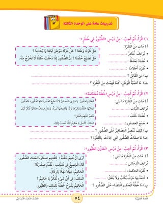 54 ُ‫ة‬َّ‫ي‬ِ‫ب‬َ‫ر‬َ‫ع‬ْ‫ل‬‫ا‬ ُ‫ة‬َ‫غ‬ُّ‫ل‬‫ال‬ُّ‫ي‬ِ‫ئ‬‫ا‬ََ‫د‬ِ‫ت‬ْ‫ب‬ ْ‫ا‬‫ال‬ ُ‫ث‬ِ‫ل‬‫ا‬َّ‫ث‬‫ال‬ ُّ‫ف‬ َّ‫الص‬ 54 ُ‫ة‬َّ‫ي‬ِ‫ب‬َ‫ر‬َ‫ع‬ْ‫ل‬‫ا‬ ُ‫ة‬َ‫غ‬ُّ‫ل‬‫ال‬ُّ‫ي‬ِ‫ئ‬‫ا‬ََ‫د‬ِ‫ت‬ْ‫ب‬ ْ‫ا‬‫ال‬ ُ‫ث‬ِ‫ل‬‫ا‬َّ‫ث‬‫ال‬ ُّ‫ف‬ َّ‫الص‬
ِ‫ة‬َ‫ث‬ِ‫ل‬‫ا‬َّ‫ث‬‫ال‬ ِ‫ة‬ َ‫د‬ ْ‫ح‬َ‫و‬ْ‫ل‬‫ا‬ ‫ى‬َ‫ل‬ َ‫ع‬ ٌ‫ة‬َّ‫م‬‫ا‬ َ‫ع‬ ٌ‫ات‬َ‫ب‬‫ي‬ِ‫ر‬ ْ‫د‬َ‫ت‬
:»ٍ‫ر‬ َ‫ط‬ َ‫خ‬ ‫ي‬ِ‫ف‬ ُ‫ور‬ُ‫ي‬ ُّ‫«الط‬ ِ‫س‬ْ‫ر‬َ‫د‬ ْ‫ن‬ِ‫م‬ : ْ‫ب‬ِ‫ج‬َ‫أ‬ َّ‫م‬ُ‫ث‬ ،ْ‫أ‬َ‫ر‬ْ‫ق‬‫ا‬ )1
‫؟‬ ‫َا‬‫ن‬ِ‫د‬‫ا‬َ‫د‬ ْ‫ج‬َ‫أ‬َ‫و‬ ‫ا‬َ‫ن‬ِ‫ئ‬‫ا‬َ‫ب‬‫آ‬ َ‫ن‬ِ‫ط‬ْ‫و‬َ‫م‬ ُ‫ك‬َ‫ر‬ْ‫ت‬َ‫ن‬ ْ‫ل‬َ‫ه‬ ‫؟‬ ‫ا‬َ‫ن‬َ‫ن‬َ‫ط‬َ‫و‬ ُ‫ك‬َ‫ر‬ْ‫ت‬َ‫ن‬ ْ‫ل‬َ‫ه‬
.ُ‫ه‬ْ‫ن‬ِ‫م‬ ُ‫ج‬ُ‫ر‬ ْ‫َخ‬‫ت‬ َ‫لا‬ ‫ا‬ً‫ن‬‫ا‬ َ‫ك‬َ‫م‬ ْ‫ت‬َ‫ل‬ َ‫خ‬َ‫د‬ ‫ا‬َ‫ذ‬ِ‫إ‬ َ‫ُور‬‫ق‬ ُّ‫الص‬ َّ‫ِن‬‫إ‬ ‫؟‬ ‫ا‬َ‫ن‬َ‫م‬ْ‫ل‬ ُ‫ح‬ ُ‫ع‬ِّ‫ي‬ َ‫َض‬‫ن‬ ْ‫ل‬َ‫ه‬
			:ِ‫ة‬َ‫ر‬ْ‫ق‬ِ‫ف‬ْ‫ل‬‫ا‬ َ‫ن‬ِ‫م‬ ِ‫ات‬َ‫ه‬ ) ‫أ‬
•	.............: ُ‫ر‬ِ‫د‬‫ا‬َ‫ُغ‬‫ن‬ َ‫ف‬ِ‫د‬‫ا‬َ‫ر‬ُ‫م‬
•	...............: ُ‫ظ‬َ‫ف‬ ْ‫َح‬‫ن‬ َّ‫د‬‫ا‬ َ‫ض‬ُ‫م‬
•	.............: ‫ا‬َ‫ن‬‫م‬ َ‫ا‬‫ل‬ ْ‫ح‬َ‫أ‬ َ‫د‬َ‫ر‬ْ‫ف‬ُ‫م‬
........................................................................... ‫؟‬ ُ‫ل‬ِ‫ئ‬‫َا‬‫ق‬ْ‫ل‬‫ا‬ ِ‫ن‬َ‫م‬ )‫ب‬
............................................. ‫؟‬ ِ‫ة‬َ‫ر‬ْ‫ق‬ِ‫ف‬ْ‫ل‬‫ا‬ َ‫ن‬ِ‫م‬ َ‫ت‬ْ‫ِم‬‫ه‬َ‫ف‬ ‫ا‬َ‫م‬َ‫ك‬ ،ِ‫ن‬ َ‫ط‬َ‫و‬ْ‫ل‬‫ا‬ ُ‫ة‬َّ‫ي‬ِّ‫م‬َ‫ه‬َ‫أ‬ ‫ا‬َ‫م‬ )‫جـ‬
:»‫ة‬َ‫م‬ َ‫ك‬ ْ‫ح‬ُ‫م‬ ‫ة‬ َّ‫ط‬ ُ‫«خ‬ ِ‫س‬ْ‫ر‬َ‫د‬ ْ‫ن‬ِ‫م‬ : ْ‫ب‬ِ‫ج‬َ‫أ‬ َّ‫م‬ُ‫ث‬ ،ْ‫أ‬َ‫ر‬ْ‫ق‬‫ا‬ )2
ُ‫ُور‬‫ق‬ ُّ‫الص‬َ‫ف‬ ‫؛‬ ِ‫ر‬‫ُو‬‫ق‬ ُّ‫الص‬ َ‫م‬‫ا‬َ‫م‬َ‫أ‬ َ‫د‬‫و‬ُ‫م‬ ُّ‫الص‬ ُ‫يع‬ِ‫ط‬َ‫ت‬ ْ‫َس‬‫ت‬ َ‫لا‬ ُ‫ير‬ِ‫ف‬‫ا‬ َ‫ص‬َ‫ع‬ْ‫ل‬‫ا‬ ،‫ى‬ِ‫د‬ِّ‫ي‬ َ‫س‬ ‫ا‬َ‫ي‬ : ٌ‫ور‬ُ‫ف‬ ْ‫ص‬َ‫أ‬ ُ‫يم‬ِ‫ك‬ َ‫ح‬ْ‫ل‬‫ا‬
َ‫ف‬ْ‫ي‬َ‫ك‬ ُ‫ر‬ِّ‫ك‬َ‫ف‬ُ‫ن‬ ‫ا‬ْ‫و‬َ‫ل‬‫ا‬َ‫ع‬َ‫ت‬‫ف‬ ‫؛‬ ٌ‫اف‬َ‫ع‬ ِ‫ض‬ ُ‫ن‬ ْ‫َح‬‫ن‬َ‫و‬ ،ٌ‫ة‬َ‫ِير‬‫ب‬َ‫ك‬ ‫ا‬َ‫ه‬ُ‫ت‬ َ‫ح‬ِ‫ن‬ ْ‫ج‬َ‫أ‬َ‫و‬ ،ٌ‫ة‬َّ‫ي‬ِ‫و‬َ‫ق‬ ‫ا‬َ‫ه‬ُ‫ير‬ِ‫ق‬‫ا‬َ‫ن‬َ‫م‬َ‫و‬ ٌ‫ة‬َّ‫د‬‫ا‬ َ‫ح‬ ‫ا‬َ‫ه‬ُ‫ب‬ِ‫ل‬‫ا‬ َ‫خ‬َ‫م‬
‫؟‬ِ‫ل‬ْ‫ق‬َ‫ع‬ْ‫ل‬‫ِا‬‫ب‬ ْ‫ِم‬‫ه‬ْ‫ي‬َ‫ل‬َ‫ع‬ ُ‫ر‬ ِ‫ص‬َ‫ت‬ْ‫ن‬َ‫ن‬
. َ‫ك‬ْ‫ي‬َ‫ل‬ِ‫إ‬ ُ‫ت‬ ِ‫ْص‬‫ن‬ُ‫ن‬ ‫ا‬َ‫ن‬ُّ‫ل‬ُ‫ك‬ ُ‫يم‬ِ‫ك‬ َ‫ح‬ ‫ا‬َ‫ي‬ ْ‫ل‬ِ‫م‬ْ‫ك‬َ‫أ‬ : ُ‫ك‬ِ‫ل‬َ‫م‬ْ‫ل‬‫ا‬
:‫ي‬ِ‫ل‬َ‫ي‬ ‫ا‬َ‫م‬ ِ‫ة‬َ‫ر‬ْ‫ق‬ِ‫ف‬ْ‫ل‬‫ا‬ َ‫ن‬ِ‫م‬ ِ‫ات‬َ‫ه‬ ) ‫أ‬
.............: ‫ات‬َ‫َّب‬‫ث‬‫ال‬ َ‫ف‬ِ‫د‬‫ا‬َ‫ر‬ُ‫م‬
•	...............: َ‫ف‬ْ‫ل‬ َ‫خ‬ َّ‫د‬‫ا‬ َ‫ض‬ُ‫م‬
•	.................:‫العصفور‬ َ‫ع‬ْ‫م‬ َ‫ج‬
.................................................. ‫؟‬ ِ‫ر‬‫ُو‬‫ق‬ ُّ‫الص‬ ‫ى‬َ‫ل‬َ‫ع‬ ُ‫ير‬ِ‫ف‬‫ا‬ َ‫ص‬َ‫ع‬ْ‫ل‬‫ا‬ ُ‫ر‬ ِ‫ص‬َ‫ت‬ْ‫ن‬َ‫ت‬ َ‫ف‬ْ‫ي‬َ‫ك‬ )‫ب‬
............................................... ‫؟‬ ِ‫ة‬َ‫ر‬ْ‫ق‬ِ‫ف‬ْ‫ل‬‫ِا‬‫ب‬ ْ‫ت‬َ‫ء‬‫ا‬ َ‫ج‬ ‫ي‬ِ‫ت‬َّ‫ل‬‫ا‬ ِ‫ر‬‫ُو‬‫ق‬ ُّ‫الص‬ ُ‫ات‬َ‫ف‬ ِ‫ص‬ ‫ا‬َ‫م‬ )‫جـ‬
:»ِ‫ر‬‫و‬ُ‫ي‬ ُّ‫الط‬ ‫ن‬ُ‫او‬َ‫ع‬َ‫ت‬« ِ‫س‬ْ‫ر‬َ‫د‬ ْ‫ن‬ِ‫م‬ : ْ‫ب‬ِ‫ج‬َ‫أ‬ َّ‫م‬ُ‫ث‬ ،ْ‫أ‬َ‫ر‬ْ‫ق‬‫ا‬ )3
.ِ‫ر‬‫ُو‬‫ق‬ ُّ‫الص‬ ِ‫ك‬ِ‫ل‬َ‫م‬ِ‫ل‬ ‫َا‬‫ن‬َ‫ار‬َ‫غ‬ ِ‫ص‬ ِ‫يم‬ِ‫د‬ْ‫ق‬َ‫ت‬ِ‫ل‬ ‫؛‬ ً‫ة‬َ‫ل‬ْ‫ف‬ َ‫ح‬ َ‫يم‬ِ‫ق‬ُ‫ن‬ ْ‫ن‬َ‫أ‬ ‫ى‬َ‫ر‬َ‫أ‬
!‫َا‬‫ن‬َ‫ار‬َ‫غ‬ ِ‫ص‬ ُ‫م‬ِّ‫َد‬‫ق‬ُ‫ن‬ : ٍ‫ب‬ ُّ‫ج‬َ‫َع‬‫ت‬ ‫ى‬ِ‫ف‬ ُ‫يع‬ِ‫م‬ َ‫ج‬ْ‫ل‬‫ا‬ َ‫ال‬َ‫ق‬
. ُ‫اق‬َ‫ف‬ِ‫ر‬‫ا‬َ‫ي‬ ً‫ا‬‫ل‬ْ‫ه‬َ‫م‬ ً‫ا‬‫ل‬ْ‫ه‬َ‫م‬ : ُ‫يم‬ِ‫ك‬ َ‫ح‬ْ‫ل‬‫ا‬
‫؟‬ ُ‫يم‬ِ‫ك‬ َ‫ح‬ ‫ا‬َ‫ي‬ ُ‫ر‬ ِّ‫ك‬َ‫ف‬ُ‫ت‬ ٍ‫ء‬ ْ‫ى‬ َ‫ش‬ ِّ‫ى‬َ‫أ‬ ‫ى‬ِ‫ف‬ : ُ‫ك‬ِ‫ل‬َ‫م‬ْ‫ل‬‫ا‬
.ِ‫ر‬‫و‬ُ‫ي‬ ُّ‫الط‬َ‫و‬ ِ‫ك‬ِ‫ل‬َ‫م‬ْ‫ل‬ِ‫ل‬ ُ‫ه‬َ‫ت‬ َّ‫ط‬ ُ‫خ‬ ُ‫ح‬َ‫ر‬ ْ‫ش‬َ‫ي‬ ُ‫يم‬ِ‫ك‬ َ‫ح‬ْ‫ل‬‫ا‬
: ‫ي‬ِ‫ل‬َ‫ي‬ ‫ا‬َ‫م‬ ِ‫ة‬َ‫ر‬ْ‫ق‬ِ‫ف‬ْ‫ل‬‫ا‬ َ‫ن‬ِ‫م‬ ِ‫ات‬َ‫ه‬ ) ‫أ‬
.............: ‫اش‬َ‫ه‬ِ‫د‬ْ‫ن‬‫ا‬ َ‫ف‬ِ‫د‬‫ا‬َ‫ر‬ُ‫م‬
•	................: ‫الحكماء‬ َ‫د‬َ‫ر‬ْ‫ف‬ُ‫م‬
........... •	: ُ‫ق‬َ‫ْط‬‫ن‬ُ‫ي‬ َ‫لا‬َ‫و‬ ُ‫ب‬َ‫ت‬ْ‫ك‬ُ‫ي‬ ٌ‫ف‬ْ‫ر‬ َ‫ح‬ ‫ا‬َ‫ه‬ِ‫ب‬ ً‫ة‬َ‫م‬ِ‫ل‬َ‫ك‬
‫؟‬ ِ‫ر‬‫ُو‬‫ق‬ ُّ‫الص‬ ‫ى‬َ‫ل‬َ‫ع‬ ِ‫ء‬‫ا‬ َ‫َض‬‫ق‬ْ‫ل‬ِ‫ل‬ ِ‫يم‬ِ‫ك‬ َ‫ح‬ْ‫ل‬‫ا‬ ُ‫ة‬ َّ‫ط‬ ُ‫خ‬ ‫ا‬َ‫م‬ )‫ب‬
 