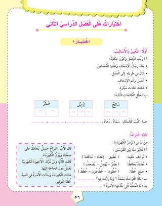 ‫ي‬ِ‫ن‬‫ا‬َّ‫ث‬‫ال‬ ِّ‫ي‬ ِ‫ا�س‬ َ‫ر‬ِّ‫الد‬ ِ‫ل‬ ْ‫�ص‬َ‫ف‬ْ‫ل‬‫ا‬ ‫َى‬‫ل‬ َ‫ع‬ ٌ‫ات‬ َ‫ار‬َ‫ب‬ِ‫ت‬ ْ‫اخ‬
56
‫ي‬ِ‫ن‬‫ا‬َّ‫ث‬‫ال‬ ِّ‫ي‬ ِ‫ا�س‬ َ‫ر‬ِّ‫الد‬ ِ‫ل‬ ْ‫�ص‬َ‫ف‬ْ‫ل‬‫ا‬ ‫َى‬‫ل‬ َ‫ع‬ ٌ‫ات‬ َ‫ار‬َ‫ب‬ِ‫ت‬ ْ‫اخ‬
56
1 ُ‫ــار‬َ‫ب‬ ِ‫ت‬ ْ‫اخ‬
: ُ‫يب‬ِ‫ل‬‫ا‬ َ‫س‬َ ْ‫أ‬‫ال‬َ‫و‬ ُ‫ِير‬‫ب‬ْ‫ع‬َّ‫ت‬‫ال‬ : ً‫ا‬‫ل‬َّ‫و‬َ‫أ‬
:ً‫ة‬َ‫ي‬‫ا‬ َ‫ك‬ِ‫ح‬ ْ‫ن‬ِّ‫و‬َ‫ك‬َ‫و‬ َ‫ل‬َ‫م‬ ُ‫ج‬ْ‫ل‬‫ا‬ ِ‫ب‬ِّ‫ت‬َ‫ر‬ ) ‫أ‬
. َ‫ِين‬‫ب‬‫ا‬ َ‫ص‬ُ‫م‬ْ‫ل‬‫ا‬ ‫وا‬ُ‫ل‬َ‫ق‬‫ن‬َ‫و‬ ِ‫اف‬َ‫ع‬ ْ‫ِس‬ ْ‫إ‬‫ال‬ ُ‫ال‬ َ‫ج‬ِ‫ر‬ َ‫ء‬‫ا‬ َ‫	•ج‬
.ِ‫ل‬َ‫م‬َ‫ع‬ْ‫ل‬‫ا‬ ‫ى‬َ‫ل‬ِ‫إ‬ ِ‫ه‬ِ‫ق‬‫ِي‬‫ر‬ َ‫ط‬ ‫ي‬ِ‫ف‬ َ‫ان‬َ‫	•ك‬
. ِ‫اف‬َ‫ع‬ ْ‫ِس‬ ْ‫إ‬‫ال‬ ِ‫م‬ْ‫ق‬َ‫ِر‬‫ب‬ َ‫ل‬ َ‫ّص‬َ‫ت‬‫	•ا‬
.ٍ‫ة‬َ‫ار‬َّ‫ي‬ َ‫س‬ َ‫ث‬ِ‫د‬‫ا‬ َ‫ح‬ َ‫د‬َ‫اه‬ َ‫	•ش‬
:َ‫ة‬َ‫ي‬ِ‫ل‬‫ا‬َّ‫ت‬‫ال‬ ِ‫ات‬َ‫م‬ِ‫ل‬ َ‫ك‬ْ‫ل‬‫ا‬ ِ‫ل‬ِّ‫ل‬ َ‫ح‬ )‫ب‬
ٌ‫ر‬ْ‫ق‬ َ‫ص‬
... ...
‫ل‬ٌ‫ي‬ِ‫م‬ْ‫ِز‬‫إ‬
... ... ...
ٌ‫ح‬ِ‫ئ‬‫ا‬ َ‫س‬
... ... ...
............، ............ ، ............ ، ............ , ٌ‫اء‬َ‫ع‬ُ‫د‬ , ٌ‫اء‬َ‫م‬ َ‫س‬ :ِ‫َال‬‫ث‬ِ‫م‬ْ‫ل‬‫ا‬َ‫ك‬ ْ‫ب‬ُ‫ت‬ْ‫اك‬ )‫جـ‬
:ُ‫ة‬َ‫ء‬‫ا‬َ‫ر‬ِ‫ق‬ْ‫ل‬‫ا‬ :‫ا‬ً‫ي‬ِ‫ن‬‫ا‬َ‫ث‬
‫ى‬َ‫ل‬َ‫ع‬ ُ‫ظ‬ِ‫ف‬‫ا‬ َ‫ح‬ُ‫ي‬ ٌ‫يل‬ِ‫م‬ َ‫ج‬ ٌ‫اح‬َ‫ر‬ِ‫ت‬ْ‫ق‬‫ا‬ : ُ‫ب‬َ ْ‫أ‬‫ال‬ َ‫ال‬َ‫ق‬
.َ‫ء‬‫ا‬َ‫ب‬َ‫ر‬ْ‫ه‬ َ‫ك‬ْ‫ل‬‫ا‬ ُ‫ر‬ِّ‫ف‬َ‫و‬ُ‫ي‬َ‫و‬ ‫ا‬َ‫ن‬ِ‫ت‬ َّ‫ح‬ ِ‫ص‬
َ‫ة‬َّ‫ِي‬‫ب‬َ‫ر‬ْ‫ه‬ َ‫ك‬ْ‫ل‬‫ا‬ َ‫ة‬َ‫ِز‬‫ه‬ ْ‫ج‬َ ْ‫أ‬‫ال‬ َ‫ك‬ُ‫ر‬ْ‫ت‬َ‫ن‬ ْ‫ن‬َ‫ل‬َ‫و‬ :ُّ‫م‬ُ ْ‫أ‬‫ال‬ ِ‫ت‬َ‫ل‬‫ا‬َ‫ق‬
.‫ا‬َ‫ه‬ْ‫ي‬َ‫ل‬ِ‫إ‬ ِ‫ة‬ َ‫اج‬ َ‫ح‬ْ‫ل‬‫ا‬ َ‫ون‬ُ‫د‬ ُ‫ل‬َ‫م‬ْ‫َع‬‫ت‬
ِ‫ذ‬‫ي‬ِ‫ف‬ْ‫ن‬َ‫ت‬ ‫ي‬ِ‫ف‬ ُ‫ة‬َ‫ر‬ ْ‫س‬ُ ْ‫أ‬‫ال‬ ِ‫ت‬َ‫أ‬َ‫د‬َ‫ب‬َ‫و‬ ُ‫اء‬َ‫ب‬َ‫ر‬ْ‫ه‬ َ‫ك‬ْ‫ل‬‫ا‬ ِ‫ت‬َ‫د‬‫ا‬َ‫ع‬
.ِ‫ر‬‫ي‬ِ‫ف‬ْ‫و‬َّ‫ت‬‫ال‬ ِ‫ة‬ َّ‫ط‬ ُ‫خ‬
:)ِ‫ء‬‫ا‬َ‫ب‬َ‫ر‬ْ‫ه‬ َ‫ك‬ْ‫ل‬‫ا‬ ُ‫ير‬ِ‫ف‬ْ‫َو‬‫ت‬( ِ‫س‬ْ‫ر‬َ‫د‬ ْ‫ن‬ِ‫م‬
: ِ‫ن‬ْ‫ي‬ َ‫س‬ْ‫َو‬‫ق‬ْ‫ل‬‫ا‬ َ‫ن‬ْ‫ي‬َ‫ب‬ ‫ا‬َّ‫م‬ِ‫م‬ ْ‫ر‬َّ‫ي‬ َ‫َخ‬‫ت‬ ) ‫أ‬
.) ‫ة‬ َ‫ش‬َ‫ق‬‫ا‬َ‫ن‬ُ‫م‬ •	– ‫اد‬َ‫د‬ْ‫ِع‬‫إ‬ - ‫ِيق‬‫ب‬ ْ‫َط‬‫ت‬ ( 	:‫يذ‬ِ‫ف‬ْ‫ن‬َ‫ت‬ ‫ف‬ِ‫د‬‫ا‬َ‫ر‬ُ‫م‬
) ُ‫ف‬ِ‫ع‬ ْ‫ض‬ُ‫ي‬ - ُ‫ل‬ِ‫م‬ْ‫ه‬ُ‫ي‬ •	– ُّ‫ر‬ ُ‫ض‬َ‫ي‬ ( 	: ُ‫ظ‬ِ‫ف‬‫ا‬ َ‫ح‬ُ‫ي‬ َّ‫د‬‫ا‬ َ‫ض‬ُ‫م‬
) ٌ‫ط‬ َ‫ط‬ ُ‫خ‬ •	– ‫ون‬ ُ‫اط‬ َّ‫ط‬ َ‫خ‬ - ‫وط‬ ُ‫ط‬ ُ‫خ‬ ( 		:‫ة‬ َّ‫ط‬ ُ‫خ‬ ‫ع‬ْ‫م‬ َ‫ج‬
.............. ‫؟‬ِ‫ه‬‫ي‬ِ‫ف‬ َ‫ك‬ُ‫ي‬ْ‫أ‬َ‫ر‬ ‫ا‬َ‫م‬َ‫و‬ ‫؟‬ ُ‫ة‬َ‫م‬ ْ‫س‬َ‫ب‬ ْ‫ت‬ َ‫ح‬َ‫ر‬َ‫ت‬ْ‫ق‬‫ا‬ ‫ا‬َ‫ذ‬‫ا‬َ‫م‬ )‫ب‬
..................... ‫؟‬ ُ‫ة‬َ‫ر‬ ْ‫س‬ُ ْ‫أ‬‫ال‬ ‫ا‬َ‫ْه‬‫ت‬َ‫ذ‬َّ‫ف‬َ‫ن‬ ‫ي‬ِ‫ت‬َّ‫ل‬‫ا‬ ُ‫ة‬ َّ‫ط‬ ُ‫خ‬ْ‫ل‬‫ا‬ ‫ا‬َ‫م‬ )‫جـ‬
 