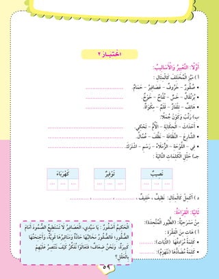 5959
2 ُ‫ــار‬َ‫ب‬ ِ‫ت‬ ْ‫اخ‬
: ُ‫يب‬ِ‫ل‬‫ا‬ َ‫س‬َ ْ‫أ‬‫ال‬َ‫و‬ ُ‫ِير‬‫ب‬ْ‫ع‬َّ‫ت‬‫ال‬ : ً‫ا‬‫ل‬َّ‫و‬َ‫أ‬
: ِ‫َال‬‫ث‬ِ‫م‬ْ‫ل‬‫ا‬َ‫ك‬ َ‫ف‬ِ‫ل‬َ‫ت‬ ْ‫خ‬ُ‫م‬ْ‫ل‬‫ا‬ ِ‫ز‬ِّ‫ي‬َ‫م‬ ) ‫أ‬
•	...................... 	.ٌ‫ام‬َ‫م‬ َ‫ح‬ - ُ‫ير‬ِ‫ف‬‫ا‬ َ‫ص‬َ‫ع‬ - ٌ‫وف‬ُ‫ر‬ َ‫خ‬ - ٌ‫ُور‬‫ق‬ ُ‫ص‬
•	...................... 		. ٌ‫خ‬ْ‫و‬ َ‫خ‬ - ٌ‫اح‬َّ‫ف‬ُ‫ت‬ - ٌّ‫س‬ َ‫خ‬ - ٌ‫َال‬‫ق‬ُ‫ت‬ْ‫ر‬ُ‫ب‬
•	...................... 		.ٌ‫ة‬‫ا‬َ‫و‬ ْ‫ك‬ِ‫م‬ - ٌ‫م‬َ‫ل‬َ‫ق‬ - ٌ‫از‬َ‫ف‬ْ‫ل‬ِ‫ت‬ - ٌ‫ف‬ِ‫ت‬‫ا‬َ‫ه‬
: ً‫ا‬‫ل‬َ‫م‬ ُ‫ج‬ ْ‫ن‬ِّ‫و‬َ‫ك‬َ‫و‬ ْ‫ب‬ِّ‫ت‬َ‫ر‬ )‫ب‬
•	............................................ 	.‫ي‬ِ‫ك‬ ْ‫َح‬‫ت‬ - ُّ‫م‬ُ ْ‫أ‬‫ال‬ - ِ‫ة‬َ‫ي‬‫ا‬ َ‫ك‬ ِ‫ح‬ْ‫ل‬‫ا‬ - َ‫اث‬َ‫د‬ ْ‫ح‬َ‫أ‬
•	............................................ 	. ُ‫ال‬َّ‫م‬ُ‫ع‬ - َ‫ف‬ َّ‫َظ‬‫ن‬ - ِ‫ة‬َ‫ف‬‫ا‬ َ‫ظ‬َّ‫ن‬‫ال‬ - َ‫ع‬ِ‫ر‬‫ا‬ َّ‫الش‬
•	............................................ 	. َ‫ك‬َ‫ر‬َ‫ت‬ ْ‫اش‬ - ِ‫م‬ ْ‫س‬َ‫ر‬ - ُ‫ء‬ َ‫ا‬‫ل‬َ‫م‬ُّ‫الز‬ - ِ‫ة‬ َ‫ح‬ْ‫و‬َّ‫ل‬‫ال‬ - ‫ي‬ِ‫ف‬
: َ‫ة‬َ‫ي‬ِ‫ل‬‫ا‬َّ‫ت‬‫ال‬ ِ‫ات‬َ‫م‬ِ‫ل‬ َ‫ك‬ْ‫ل‬‫ا‬ ِ‫ل‬ِّ‫ل‬ َ‫ح‬ )‫جـ‬
َ‫ء‬‫ا‬َ‫ب‬َ‫ر‬ْ‫ه‬َ‫ك‬
... ... ...
ٌ‫ير‬ِ‫ف‬ْ‫و‬َ‫ت‬
... ... ...
ٌ‫يب‬ ِ‫َص‬‫ن‬
... ... ...
........... ، ........... ، ........... ، ٌ‫يف‬ِ‫ف‬ َ‫خ‬ ، ٌ‫يف‬ِ‫َظ‬‫ن‬ :ِ‫َال‬‫ث‬ِ‫م‬ْ‫ل‬‫ا‬َ‫ك‬ ْ‫ل‬ِ‫م‬ْ‫ك‬َ‫أ‬ ) ‫د‬
:ُ‫ة‬َ‫ء‬‫ا‬َ‫ر‬ِ‫ق‬ْ‫ل‬‫ا‬ :‫ا‬ً‫ي‬ِ‫ن‬‫ا‬َ‫ث‬
َ‫م‬‫ا‬َ‫م‬َ‫أ‬ َ‫د‬‫و‬ُ‫م‬ ُّ‫الص‬ ُ‫يع‬ِ‫ط‬َ‫ت‬ ْ‫َس‬‫ت‬ َ‫ا‬‫ل‬ ُ‫ير‬ِ‫ف‬‫ا‬ َ‫ص‬َ‫ع‬ْ‫ل‬‫ا‬ ،‫ي‬ِ‫د‬ِّ‫ي‬ َ‫س‬ ‫ا‬َ‫ي‬ : ٌ‫ور‬ُ‫ف‬ ْ‫ص‬َ‫أ‬ ُ‫يم‬ِ‫ك‬ َ‫ح‬ْ‫ل‬‫ا‬
‫ا‬َ‫ه‬ُ‫ت‬ َ‫ح‬ِ‫ن‬ ْ‫ج‬َ‫أ‬َ‫و‬ ،ٌ‫ة‬َّ‫ي‬ِ‫و‬َ‫ق‬ ‫ا‬َ‫ه‬ُ‫ير‬ِ‫ق‬‫ا‬َ‫ن‬َ‫م‬َ‫و‬ ٌ‫ة‬َّ‫د‬‫ا‬ َ‫ح‬ ‫ا‬َ‫ه‬ُ‫ب‬ِ‫ل‬‫ا‬ َ‫خ‬َ‫م‬ ُ‫ُور‬‫ق‬ ُّ‫الص‬َ‫ف‬ ‫؛‬ِ‫ر‬‫ُو‬‫ق‬ ُّ‫الص‬
ْ‫ِم‬‫ه‬ْ‫ي‬َ‫ل‬َ‫ع‬ ُ‫ر‬ ِ‫ص‬َ‫ت‬ْ‫ن‬َ‫ن‬ َ‫ف‬ْ‫ي‬َ‫ك‬ ُ‫ر‬ ِّ‫ك‬َ‫ف‬ُ‫ن‬ ‫ا‬ْ‫و‬َ‫ل‬‫ا‬َ‫ع‬َ‫ت‬‫ف‬ ‫؛‬ ٌ‫اف‬َ‫ع‬ ِ‫ض‬ ُ‫ن‬ ْ‫َح‬‫ن‬َ‫و‬ ،ٌ‫ة‬َ‫ِير‬‫ب‬َ‫ك‬
‫؟‬ِ‫ل‬ْ‫ق‬َ‫ع‬ْ‫ل‬‫ِا‬‫ب‬
:)‫ة‬َ‫د‬ ِ‫ح‬َّ‫ت‬ُ‫م‬ْ‫ل‬‫ا‬ ‫ور‬ُ‫ي‬ ُّ‫(الط‬ :ُ‫ة‬َّ‫ي‬ِ‫ح‬َ‫ر‬ ْ‫س‬َ‫م‬ ْ‫ن‬ِ‫م‬
: ِ‫ة‬َ‫ر‬ْ‫ق‬ِ‫ف‬ْ‫ل‬‫ا‬ َ‫ن‬ِ‫م‬ ِ‫ات‬َ‫ه‬ ) ‫أ‬
•	........ :)‫ات‬َ‫َّب‬‫ث‬‫(ال‬ ‫ا‬َ‫ه‬ُ‫ف‬ِ‫د‬‫ا‬َ‫ر‬ُ‫م‬ ً‫ة‬َ‫م‬ِ‫ل‬َ‫ك‬
......... •	:)ُ‫ِم‬‫ز‬َ‫ْه‬‫ن‬َ‫ن‬( ‫ا‬َ‫ه‬ُّ‫اد‬ َ‫ض‬ُ‫م‬ ً‫ة‬َ‫م‬ِ‫ل‬َ‫ك‬
 