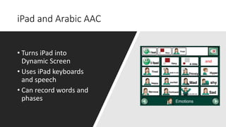 iPad and Arabic AAC
• Turns iPad into
Dynamic Screen
• Uses iPad keyboards
and speech
• Can record words and
phases
 